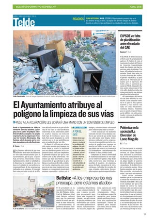 BOLETÍN INFORMATIVO NÚMERO XVI ABRIL 2018
!55
MARTES 17 ABRIL 2018. CANARIAS 7. PAG 14
Telde
Calle Encofrador. Vista del margen izquierdo de esta vía, dentro del polígono. En esta pared una pintada reza No aparcar. Debió ser de cuanto estaba limpia.
BORJASUÁREZ
ElAyuntamientoatribuyeal
polígonolalimpiezadesusvías
>>PESE A LA ACLARACIÓN, LES ECHARÁ UNA MANO CON UN CONVENIO DE EMPLEO
Batista: «A los empresarios nos
preocupa, pero estamos atados»
■ El presidente de la
Asociación de Empresa-
rios del Polígono indus-
trial de Salinetas, José
Juan Batista, subrayó
ayer que les preocupa
mucho el estado que pre-
senta la zona industrial,
y particularmente, la
presencia de tanta basu-
ra en la calle Encofrador
y aledañas. «El problema
es que estamos atados de
pies y manos, ya pedi-
mos presupuesto para
hacer una limpieza de
choque y nos advirtieron
de que no podíamos, que
tendríamos que contar
con varios gestores de re-
siduos especializados».
Así las cosas, explica Ba-
tista, optaron por pedir
la colaboración del
Ayuntamiento. «Noso-
tros podemos costear la
operación, pero hemos
pedido una dirección téc-
nica, una coordinación
municipal». Tienen un
operario para limpiar
sus calles, pero no basta
para esta actuación.Y en el entorno. Inicio de Aparejador y vista de Encofrador.
Eloy Santana advierte de que esas
calles del área fabril de Salinetas
no han sido recepcionadas por el
Ayuntamiento, por lo que, en puri-
dad, las tareas relacionadas con su
mantenimiento, desde el asfaltado a
la limpieza, la recogida de los resi-
duos o el cuidado de sus jardines, es
responsabilidad de los empresarios
radicados en el polígono. El concejal
hace esta precisión a raíz de la difu-
sión del mal estado en el que se halla
una de sus vías, la calle Encofrador,
convertida en un estercolero públi-
co, oculto e impune, con restos de
todo tipo de residuos a uno y otro
lado. Solo queda despejado un carril
central, que es el que posibilita que
aún se pueda circular por ella.
No busca el edil con esta aclara-
ción, según precisó ayer, despejar ba-
lones fuera ni eludir la inquietud
que ese abandono genera en la cor-
poración local, sino que simplemen-
te pretende explicar por qué el con-
sistorio aún no ha intervenido. «Te-
nemos que fijar prioridades, somos
conscientes de que ahí hay un pro-
blema y nos hemos ofrecido a colabo-
rar con los empresarios, pero entre
que no es una zona residencial y que
tampoco es competencia municipal,
estamos esperando a contar con el
tiempo y recursos extra suficientes
para echarles una mano y actuar».
Y todo indica que ese momento
está cada vez más cerca. Santana con-
fía en que antes de que acabe mayo
esa calle pueda estar limpia. «Inten-
taremos colaborar con los empresa-
rios con el personal de uno de los con-
venios de empleo que tenemos en
marcha en Telde; no será fácil, por-
que habrá que recurrir a al menos 10
o 15 trabajadores y necesitaremos de
al menos 15 días», señaló el edil.
Complicará la tarea la diversidad
de materiales existente en esta espe-
cie de estercolero público. Hay desde
sofás (en torno a una veintena), a
muebles de madera o de aluminio,
piezas de baño, escombros de obra,
colchones, infinidad de prendas de
ropa, cristales o televisores. Su reco-
gida requiere gestores especializados.
Desde el Ayuntamiento de Telde se
mostraron ayer muy taxativos. La lim-
pieza de las calles del polígono indus-
trial de Salinetas compete a los propios
empresarios. Así lo aseguró ayer el con-
cejal de Servicios Municipales, Eloy
Santana, ante la denuncia por los resi-
duos acumulados en la calle Encofrador.
G. FLORIDO / TELDE
A POR EL
ENTE
Batista tiene espe-
ranzas en que em-
piecen a resolverse
los problemas del
polígono. Este año
el Cabildo asfalta-
rá 18 de sus calles
y, además, sus em-
presarios han em-
pezado a reunirse
para tramitar la
creación de un
ente urbanístico de
conservación que
les permita auto-
gestionarse.
EN LA AGENDA
PLAN INTEGRAL. WEB. 12.00H. El Ayuntamiento presenta hoy en el
IES Jinámar el logo, el lema y la página web del Plan Integral de Jinámar
durante un acto en el que participarán los estudiantes que los han diseñado.
PICACHOS
CANARIAS7 / TELDE
■ El PSOE de Telde denuncia
el trato que el Ayuntamiento
aplica a El Calero de cara al
inminente traslado del Centro
de Atención Especializada
desde San Juan a este barrio,
previsto para el próximo 7 de
mayo. «El gobierno local es co-
nocedor, desde hace años, de
la mala situación del tráfico,
el pésimo asfaltado y la gran
afluencia de vehículos que se
espera por la apertura del
CAE», avisa el secretario ge-
neral del PSOE, Alejandro Ra-
mos, quien censura que el ba-
rrio sufre desde hace años las
consecuencias de una pésima
planificación urbanística.
«El crecimiento del barrio
sin un plan definido ha con-
ducido a una situación caóti-
ca en la que no hay aparca-
mientos y los atascos son
cada vez más frecuentes»,
continúa Ramos. También
pone el acento en que el trans-
porte público «no está garan-
tizado» y en que «la población
no está informada».
ElPSOEvefalta
deplanificación
anteeltraslado
delCAE
G.F. / TELDE
■ Tres socios de la sociedad
de instrucción y recreo La Di-
versión, de Lomo Magullo,
han solicitado la convocato-
ria de una Junta General Ex-
traordinaria para pedir, entre
un largo listado de asuntos
del orden del día, la dimisión
«inmediata» de la directiva o
de la comisión gestora. Otras
fuentes apuntan que la asam-
blea ya estaba convocada de
antes y que será esta semana.
Estos socios reclaman
también que se les informe de
la situación económica de la
entidad, desde 2006 a 2017, que
se les explique por qué se ha
dejado de cobrar la cuota
mensual a los asociados y que
se les facilite copia del acuer-
do de la directiva y de la junta
general por el que se le autori-
zó al arrendatario de la canti-
na a explotar como negocio de
restaurante el salón de actos
y los salones de juego «en de-
trimento de los socios». En
todo caso, el cantinero hace
ya semanas que dejó el local.
Polémicaenla
sociedadLa
Diversiónde
LomoMagullo
 