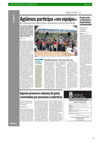 BOLETÍN INFORMATIVO NÚMERO XVIII	

 ABRIL 2015
	

39
GRAN CANARIACANARIAS 7. SÁBADO 2 MAYO 2015 21
CIERRE A LA CIRCULACIÓN
Objeto: REHABILIATACIÓN DE LA CARRETERA GC-15, P.K. 11+790 A
17+940.
Municipios: VEGA DE SAN MATEO, TEJEDA Y ARTENARA.
Carretera: GC-15
Tramos: Cruce GC-15 con GC-42 hasta el cruce de Cueva Grande (GC-15
con GC-600).
Desde: PK 11+790 al PK 17+940.
Duración: Desde el 4 de mayo hasta finalización de los trabajos.
Horario: De 8:30 a 18:00 horas.
El Tráfico se regulará por los desvíos señalados a tal efecto. Se ruega máxima
precaución y atención a la señalización.
Las Palmas de Gran Canaria, 15 de abril de 2015
EL CONSEJERO DE GOBIERNO DE OBRAS PÚBLICAS
E INFRAESTRUCTURAS
Carlos A. Sánchez Ojeda
CONSEJERÍA DE GOBIERNO DE OBRAS
PÚBLICAS E INFRAESTRUCTURAS
Ingeniopromuevecoloniasdegatos
controladasporpersonasocolectivos
El concejal de Participación
Ciudadana y Dinamización
Social de Agüimes, Agustín San-
tana, define como «un gran equi-
po» el formado tanto por ciuda-
danos, voluntarios, y trabajado-
res del área, que consiguen que
cada acción puesta en marcha
para lograr la cooperación e im-
plicación vecinal con su barrio y
municipio, «sea un éxito».
«Durante años hemos llevado
a cabo actividades puntuales que
han tenido un amplio respaldo
vecinal e incluso, han servido
para mostrar la solidaridad del
pueblo agüimense». Por ejemplo,
explicó cómo con el proyecto de-
nominado Mi barrio es mi casa,
los vecinos se involucran prime-
ro en un encuentro y después,
hacen campaña de limpieza en el
barrio, sea en parterres, zonas
comunes, barrancos, etcétera.
«Es de destacar cómo ves a los
vecinos dirigirse a casa de las
personas mayores para ayudar-
les a deshacerse de muebles o co-
sas grandes inservibles, un deta-
lle que salió de los propios veci-
nos», comenta el edil.
Mi barrio apadrina es otra de
las herramientas de participa-
ción con mucha repercusión,
que consiste en que un grupo de
25 vecinos apadrinara a un niño
del Tercer Mundo por solo un
euro cada uno. «Se volcaron en
esta iniciativa», explica el edil,
que valora nuevamente el carác-
ter solidario del pueblo.
Jolgorio. Los vecinos de Agüimes se lo pasaron en grande en el Día del Vecino, en Santa Cristina.
C7
Agüimesparticipa«enequipo»
Si algo caracteriza al pueblo agüi-
mense es su espíritu participativo.
Son múltiples las herramientas en-
caminadas a que los vecinos se in-
volucren en actividades y se sien-
tan orgullosos de ser de Agüimes.
De actos puntuales como ‘Mi barrio
apadrina’ o ‘Mi barrio es mi casa’, el
colofón lo pone anualmente el mul-
titudinario ‘Día del Vecino’.
M. J. P. / AGÜIMES
>>ELPUEBLOMUESTRASUIMPLICACIÓNYSOLIDARIDADENACTOSDEPARTICIPACIÓN
I La campeona paralímpica
zaragozana, ganadora de 22
medallas en natación, y coa-
ching deportiva y personal
Teresa Perales ha invitado en
una charla ofrecida en la
Casa de la Cultura Saro Bola-
ños de Vecindario, a «desdra-
matizar la discapacidad» y a
«eliminar estereotipos y ba-
rreras mentales que dificul-
tan la integración laboral de
las personas con disfunción».
Teresa Perales, que tam-
bién cuenta con una dilatada
carrera como política y escri-
tora, ha afirmado que «de-
pende mucho de cómo deja-
mos que las cosas nos afec-
ten, de la actitud que tenga-
mos ante la vida. A la gente le
choca que sonría, que sea fe-
liz, y eso precisamente es lo
que me gusta transmitir, por-
que me encanta romper ese
estereotipo».
La deportista ha subraya-
do que «Europa es el conti-
nente con más normativa del
mundo sobre los derechos de
las personas discapacitadas,
pero no se termina de cum-
plir, por eso una llega a pre-
guntarse para qué existe si
no se tiene en cuenta».
Personas con discapaci-
dad, técnicos, profesionales
del ámbito de la educación y
ciudadanos interesados en
escuchar a Teresa Perales,
participaron en la charla,
que ha promovido la Funda-
ción Adecco y la SAT Nicola-
ses, en colaboración con el
Ayuntamiento de Santa Lu-
cía.
Peralesinvita
enVecindarioa
desdramatizar
ladiscapacidad
>>Charla de la
medallista
paralímpica
CANARIAS7 / SANTA LUCÍA
ASESORA A
COLECTIVOS
El concejal Agus-
tín Santana expli-
ca que el área de
Participación Ciu-
dadana y Dinami-
zación Social está
volcada este año
en las labores de
asesoramiento de
todo tipo de trá-
mites a asociacio-
nes, agrupaciones
y colectivos del
municipio. Igual-
mente, el área co-
labora estrecha-
mente con la eje-
cución del Plan de
Empleo Social.
EL DATO
Multitudinario Día del Vecino
I Otras de las iniciati-
vas de gran calado social
fueron las campañas Co-
noce tu municipio o Co-
noce mi barrio, este últi-
mo con jornadas en las
que los mayores del lu-
gar enseñan a los más
pequeños el manejo de
utensilios de antaño, de-
talles, palabras y su sig-
nificado, juegos tradicio-
nales, etcétera «todo
aquello que pervive en la
cultura popular con la
intención de que los más
pequeños no lo pierdan».
En Participación Ciu-
dadana es fundamental
la cercanía de las perso-
nas en todas las activida-
des, que tienen el objeti-
vo de potenciar la cone-
xión y la implicación de
todos en cuestiones im-
portantes para el futuro
del municipio.
Ha tenido gran segui-
miento las Jornadas de
Participación y Convi-
vencia, con charlas-colo-
quios sobre temas de ac-
tualidad y de interés en
el barrio, actividades de-
portivas y talleres de for-
mación. Un rincón de mi
barrio, o Mi barrio su
historia, o talleres de co-
cina donde los mayores
enseñan platos locales,
son otras herramientas
de participación que tie-
nen el colofón en el Día
del Vecino, que este año
contó con la participa-
ción de más de 1.300 veci-
nos y 140 voluntarios.
Santana dijo cómo
ejemplo, que el Ayunta-
miento llevó al evento en
Santa Cristina 1.400 si-
llas «y solo hubo que re-
coger 45 porque cada ve-
cino se encargó de guar-
dar la suya. Además nos
felicitaron por lo limpio
que dejamos la zona
siendo tanta gente».
Destacó que «los 140
voluntarios de este even-
to acudieron a las 6.30
horas con el personal
municipal, y muchos de
ellos se quedaron hasta
la 01.30 horas, cuando se
terminó de recoger todo.
Es por ello que Agüimes
es un equipo en partici-
pación».
>>La nueva ordenanza
plantea sacrificio cero
de animales
M.J. PALLARÉS / INGENIO
I El pleno del Ayuntamiento de
Ingenio y último de la legislatu-
ra dio vía libre a la modificación
de la ordenanza reguladora de la
tenencia y protección de anima-
les, que, entre otras, promueve
la creación de colonias felinas
controladas, autorizadas por el
ayuntamiento, previa elabora-
ción de un censo sobre su ubica-
ción, número de miembros de
cada colonia y persona responsa-
ble de su cuidado. Contará con la
colaboración de asociaciones de
protección y defensa de anima-
les, veterinarios que colaboren
con el proyecto y particulares
que estén interesados en colabo-
rar con el mismo. Según explicó
el concejal de Salud Pública inge-
niense, Domingo González, ya
hay personas y colectivos intere-
sados en esta fórmula que persi-
gue el control de estas colonias
que proliferan en el municipio.
Dentro de las modificaciones
de la ordenanza figura como no-
vedad intentar llegar al «sacrifi-
cio cero» de animales en el muni-
cipio. Para González, esta orde-
nanza «se amplía a animales ca-
llejeros, asalvajados y vagabun-
dos, y es consecuencia de las con-
versaciones con diferentes colec-
tivos y asociaciones protectoras,
que persiguen idéntico fin: la
protección animal y un munici-
pio saludable e higiénico, sin te-
ner que recurrir al sacrificio de
gatos, perros, etcétera».
Respecto a las sanciones, a
quienes incumplan algún pre-
cepto de la ordenanza, como dar
de comer a los gatos, González es-
pecificó que solo serán aplicables
sin son reincidentes y en princi-
pio solo habrá amonestación.
SURESTE
PRENSA
 