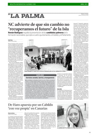 BOLETÍN INFORMATIVO NÚMERO XVIII	

 ABRIL 2015
	

49
DiariodeAvisos
Jueves, 30 de abril de 2015
22
LA PALMA
Diario de Avisos
Santa Cruz de La Palma
La candidata del Partido Popular
(PP) al Cabildo, María de Haro,
considera que La Palma necesita
un Cabildo que tenga las ideas
claras, sea capaz de definir los
objetivos a alcanzar en los próxi-
mos años, defienda sus compe-
tencias y asuma nuevos retos,
exigiendo al Gobierno de Cana-
rias “plenas garantías” para cum-
plir con la gestión de los asuntos
públicos que atañen a la Isla.
Además, la actual senadora
palmera aboga por un Cabildo
“sólido, fuerte y con voz propia
en Canarias para gobernar con
autonomía dentro de sus áreas y
para definir el modelo de des-
arrollo que La Palma necesita
para avanzar de cara al futuro”.
De Haro aspira, entre otras
cuestiones, a “devolver a La
Palma el protagonismo que ha
perdido en las últimas décadas,
en las que ha pasado de ser la ter-
cera a la quinta isla en orden de
importancia en el mapa regio-
nal”. Para ello, la candidata
popular propone mayor autono-
mía, coordinación, así como des-
taca también la importancia de
la interlocución directa en
defensa de los intereses de La
Palma con la Administración
General del Estado y con el
Gobierno de Canarias.
De Haro apuesta por un Cabildo
“con voz propia” en Canarias
NC advierte de que sin cambio no
“recuperamos el futuro” de la Isla
Román Rodríguez respalda la presentación de los candidatos palmeros de la
formación nacionalista,que opta a cuatro ayuntamientos,el Cabildo y el Parlamento
David Sanz
Santa Cruz de La Palma
Nueva Canarias (NC) presentó
ayer las candidaturas que concu-
rren en La Palma a las elecciones
del mes de mayo y en la que opta-
rán a los ayuntamientos de Santa
Cruz de La Palma, Los Llanos de
Aridane, Breña Alta y Garafía, así
como al Cabildo y al Parlamento
deCanarias.Elmáximodirigente
de la formación nacionalista,
Román Rodríguez, acompañó a
los líderes de este partido en la
Isla y aseguró que “el cambio en
La Palma es más necesario que
en el resto de islas”.
Pese a la necesidad de cambio
que esgrimió, reconoció que la
dificultad para que se produzca
en La Palma es mayor porque “si
es difícil hacer política en cual-
quier lugar, aquí hay un plus”.
Sostiene que “hay otros territo-
rios donde las cosas cambian si
no funcionan” y lamentó que
“hay más posibilidades de cam-
bio político en La Gomera, en El
Hierro que en La Palma”, a no ser
que “ese cambio electoral llegue
en las urnas, donde no te apun-
tan, no hay represalias o no te
pueden llamar por teléfono”.
RománRodríguezsostieneque
en La Palma “la política influyó
en las estructuras sociales y ha
paralizadolaIslaysueconomía”.
“El problema de La Palma es que
o cambiamos o no recuperamos
el futuro, porque tiene proble-
mas, dificultades y tiene solu-
ción, pero para ello hay que cam-
biar” y saltar lo que considera un
“embudo” político.
Román Rodríguez resumió el
programa de NC en cuatro pila-
res:otraeconomíacontrariaalos
recortes y la austeridad; defensa
“a ultranza” de los servicios
públicos básicos y una renta
mínima para las 50.000 familias
que carecen de recursos; más
democracia y transparencia, y la
suma de la fuerza de todas las
islas para defender los intereses
de Canarias en el Estado, donde
considera “exigible un trato justo
y equilibrado”.
Inversión
El candidato al Parlamento por
La Palma, Miguel Ángel Pulido,
aterrizó sobre las propuestas
concretas para la Isla, desta-
cando la necesidad de mantener
la ficha financiera del plátano,
“pero modulada para beneficiar
a los pequeños y medianos pro-
Román Rodríguez se reunió con los vecinos de Benahoare junto con los candidatos de La Palma. /DA
ductores”. Asimismo, abogó por
reducir la ayudas al REA, para
respaldar las producciones loca-
les y con los fondos que se
detraen fomentar la incorpora-
ción de jóvenes agricultores;
incrementar las ayudas a la agri-
cultura ecológica y avanzar a una
mayor soberanía alimentaria.
Pulido criticó que el Gobierno
canario no aporte financiación al
Parque Científico y sí lo haga con
los de Tenerife, Gran Canaria y
Fuerteventura, “teniendo La
Palma uno de los mejores obser-
vatorios del mundo”.
En lo que se refiere al turismo,
defiende un plan de inversiones
estratégicas para que en los pró-
ximos cuatro años la Isla pueda
contar con el Centro de Visitan-
tes del Roque; el balneario de
Fuente Santa, y un Jardín Botá-
nico, que “cualifique el destino y
permita incrementar el número
de camas”. Asimismo, lamentó
que de los 20 planes de moderni-
zación que se están realizando
en Canarias, ninguna de las dos
zonas tradicionales de turismo
de La Palma, Los Cancajos y
Puerto Naos, estén incluidas.
En materia social, Pulido cri-
ticó que después de 10 años
haciendo obras en el antiguo
HospitaldeLasNieves,LaPalma,
que cuenta con una tasa muy alta
de población envejecida, siga sin
disponer de un centro sociosani-
tario. Asimismo, anunció que
pondrán en marcha un plan de
accesibilidad universal.
Argelio Hernández, candidato
al Cabildo, revindicó el papel de
las corporaciones insulares y la
importancia de que trabajen de
forma coordinada con el resto de
administraciones. Asimismo, cri-
ticó que “La Palma entró hace
más de 10 años en el túnel del
tiempo y sigue sin salir”, seña-
lando a CC y también al PP, de la
situación que padece la Isla.
“La situación de la Isla mar-
cada por el paro, una población
envejecida, una planta hotelera
muy frágil y de baja calidad, y sin
diversificar la economía, es
directamente proporcional a
quien ha gestionado la Isla todos
estos años”, concluyó.
La candidata a la Alcaldía de Santa Cruz de La Palma y presidenta
de NC en La Palma, Maeve Sanjuán, destacó que este proyecto polí-
tico nace en la Isla“desde cero”,si bien aseguró que trabajan para que
“los palmeros nos sientan como una formación capaz de transformar
larealidad”. EnloqueserefiereaSantaCruzdeLaPalma,destacóque
su candidatura está formada por personas que“no son profesionales
delapolítica,muchosdeellosindependientes,quehanqueridodarun
pasoparahacerpolítica,queesordenarysolucionarlosproblemasde
la colectividad”. “Somos un grupo muy compacto, en el que todos
compartimos los mismos objetivos, el servicio público”. De su pro-
grama detalló tres grandes bloques,que son conseguir unos servicios
sociales“potentes para dar respuesta al segmento de ciudadanos
quepeorloestápasando”;losbarrios,conunapolíticadecercanía,en
la que“todos tengan las mismas oportunidades, y un Ayuntamiento
que esté“abierto,que sea transparente y participativo”.
SANTA CRUZ
Servicios sociales, barrios y transparencia
La candidata del PP al Cabildo de La Palma, María de Haro. / DA
 