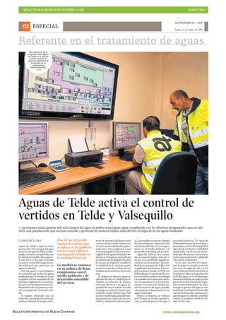 BOLETÍN INFORMATIVO NÚMERO XXIII	

 JUNIO 2016
	

BOLETÍN INFORMATIVO DE NUEVA CANARIAS www.nuevacanarias.org
ESPECIAL
LA PROVINCIA / DLP
Lunes, 6 de junio de 2016
02
LA PROVINCIA/DLP
Aguas de Telde, empresa mixta
gestora del ciclo integral del agua
enlosmunicipiosdeTeldeyValse-
quillo, continúa cumpliendo con
losobjetivosestablecidosparaes-
te año 2016, en los que se incluía
unmayorcontroldelimpactome-
dioambiental que provocan las
aguas residuales.
Por esta razón y con el objetivo
de controlar que todas las aguas
residuales que se vierten en la red
cumplen con los requisitos de los
distintos reglamentos municipa-
lesasícomolasdisposicionesme-
dioambientales,hapuestoenmar-
cha un equipo de control de verti-
do.
El equipo, reforzado con un
vehículoyunequipodeoperarios,
realizará labores de inspección y
Aguas de Telde activa el control de
vertidos en Telde y Valsequillo
P La empresa mixta gestora del ciclo integral del agua en ambos municipios sigue cumpliendo con los objetivos programados para el año
2016, una planificación que incluía controlar y gestionar de manera todavía más efectiva el impacto de las aguas residuales
toma de muestras de forma conti-
nuaentodaslasredes.Seharátan-
toenlaszonasindustriales,princi-
palmente en los polígonos, como
enlosprincipalescolectoresdere-
cogida de las aguas residuales do-
mésticas. El equipo, apoyado por
laslaboresdeungabinetetécnico,
levantará un mapa de vertidos de
la totalidad de la red para poder
acotar, en caso de vertidos incon-
trolados,laprocedenciadelosmis-
mos.
El objetivo es obtener aguas re-
siduales de mayor calidad que re-
dunden en sistemas de depura-
ción más efectivos y en aguas de-
puradasdemayorcalidad.Porello,
el equipo actuará de manera per-
manente ya que la labor que reali-
zaestáconsideradapartedelman-
tenimiento preventivo de alcanta-
rilladoysaneamientodelaempre-
sa.Estamedidaseenmarcadentro
delasmedidasqueAguasdeTelde
está desarrollando en su compro-
miso con el medio ambiente y el
desarrollo sostenible del servicio.
Aguas de Telde es una compa-
ñía con más de quince años de vi-
da que ha contribuido significati-
vamentealcrecimientoydesarro-
llodelosmunicipiosdeTeldeyVal-
sequillodeGranCanaria.Estaem-
presa mixta se fundó en 1998 con
lafilosofíaquesemantienedecon-
tarconlamásmodernatecnología
ylosmediosnecesariosparaafron-
tar con garantías los retos del mu-
nicipio en materia de desalación,
abastecimiento de agua potable,
saneamiento y depuración de sus
aguas residuales.
Desde la empresa se subraya
que “el agua es un bien natural es-
caso y esencial para la vida que es
necesario preservar. En Aguas de
Teldegestionamoslosserviciosre-
lacionadosconelciclointegraldel
aguadesdeunafuertesensibilidad
ambientalyconelconvencimien-
to de que de nuestra actuación se
derivaunamejoradelacalidadde
vida de los ciudadanos”.
En el caso concreto de Canara-
gua,laempresacumpleyamásde
un cuarto de siglo de vida y se ha
convertidoporméritospropiosen
la empresa líder en la gestión del
ciclo del agua en el archipiélago,
transformándoseportantoenuna
piezaclavedelasociedadylages-
tión medioambiental en las islas.
Porque la gestión del agua es una
actividadcrucialparaeldesarrollo
socioeconómicodeCanarias,por-
quesinaguaencalidadycantidad,
vuelvenamanifestardesdelaenti-
dad, no hay vida.
Una de las tareas del
equipo de trabajo, que
se apoya en un gabinete
técnico, será elaborar
un mapa de vertidos en
la totalidad de la red
La medida se enmarca
en su política de firme
compromiso con el
medio ambiente y de
desarrollo sostenible
del servicio
Dos operarios de la
empresa mixta Aguas
de Telde en la sala de
control. Una de las
señas de identidad de
la entidad es su
compromiso
medioambiental.
LP/DLP
Referente en el tratamiento de aguas
 