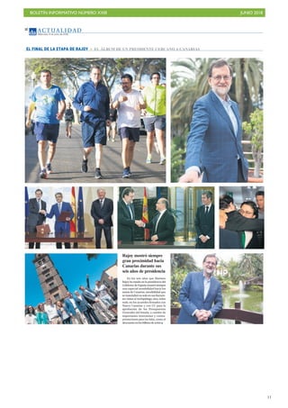 BOLETÍN INFORMATIVO NÚMERO XXIII JUNIO 2018
!11
AC T UA L I D A D
Miércoles, 6 de junio de 2018
12
Rajoy mostró siempre
gran proximidad hacia
Canarias durante sus
seis años de presidencia
En los seis años que Mariano
Rajoy ha estado en la presidencia del
Gobierno de España mostró siempre
una especial sensibilidad hacia los
temas de Canarias, sensibilidad que
sematerializónosoloensusfrecuen-
tes visitas al Archipiélago, sino, sobre
todo, en los acuerdos firmados con
Nueva Canarias y con CC para la
aprobación de los Presupuestos
Generales del Estado, a cambio de
importantes inversiones y contra-
prestaciones para las Islas, como el
descuentoenlosbilletesdeavión
EL FINAL DE LA ETAPA DE RAJOY EL ÁLBUM DE UN PRESIDENTE CERCANO A CANARIAS
 
