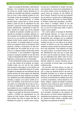 BOLETÍN INFORMATIVO NÚMERO XXIII JUNIO 2018
!41
Según el concejal de Movilidad, José Eduardo
Ramírez, “con la licitación de estos dos prime-
ros tramos se cumple nuestra apuesta por un
modelo de movilidad más eficiente y sostenible,
que se suma a otras mejoras puestas en mar-
cha desde el área de movilidad. Es un proyecto
ambicioso, pero afortunadamente no implica
grandes obras y estará listo en menos de siete
meses a partir de que se adjudiquen los dos
itinerarios. Llevamos muchos meses de trabajos
previos, planificando y estudiando el mejor tra-
zado, durante los cuales nos hemos apoyado
en expertos de grandes ciudades que son un
ejemplo en movilidad en bicicleta. Además, he-
mos contado con las aportaciones de colectivos
de la bici en una muestra de participación ciu-
dadana donde hemos querido conocer la opi-
nión de todos”. El concejal insistió en la impor-
tancia que adquiere ahora la convivencia entre
peatones, ciclistas y conductores. En este sen-
tido explicó que “los carriles bici se van a con-
vertir en un espacio público donde debe primar
la convivencia. Y así aumentará la seguridad,
porque es necesario equilibrar el uso del coche
y bajar la intensidad del tráfico, dando más pro-
tagonismo a otras opciones no motorizadas”.
El edil de Movilidad resaltó que para impulsar
un uso más intenso de la bicicleta, es impres-
cindible contar con una red de vías ciclistas
más funcional y más segura, lo que implica una
serie de obras en diferentes áreas de la ciudad.
El objetivo es disponer de una ambiciosa red que
permita recorrer de forma segura las distancias
entre los puntos de mayor atracción de ciudada-
nos, facilitando que estos desplazamientos sean
cómodos y seguros. Los nuevos carriles se su-
man a los actuales, de tal forma que en ocasio-
nes serán una continuidad de los que ya hay y
en otras se implantarán en zonas nuevas, aun-
que también se van a modificar errores de los
existentes para hacerlos más funcionales.
Según el concejal de Promoción Económica,
Turismo y Empleo del Ayuntamiento de Las
Palmas de Gran Canaria, Pedro Quevedo, “en
estos últimos dos años el equipo del área de
Movilidad ha puesto en marcha varios proyec-
tos que van a transformar la ciudad. Hoy esta-
mos cerrando un círculo con la presentación de
los nuevos carriles, como una apuesta por una
nueva forma de moverse en las Palmas de
Gran Canaria. Tenemos una serie de proyectos
que ya están en marcha como la Metroguagua,
la guagua dentro del Puerto o la misma Sítycle-
ta. Nuestra ciudad está colmatada y es difícil ,
pero vamos a conseguir reducir el uso del
vehículo privado porque ahora mismo es exce-
sivo, lo cual no es bueno para nadie, ni para la
ciudad ni para la gente”.
Tal y como explicó el concejal de Movilidad,
José Eduardo Ramírez, “la nueva red cuenta
con unas vías más seguras y esto es el punto
fundamental para conseguir que el ciudadano
se anime a moverse en bicicleta. Estamos con-
vencidos de que con una mejora en la infraes-
tructura, el cambio va a ser muy evidente. Ne-
cesitamos nuevos carriles bici porque los actua-
les ni son suficientes, ni son seguros y en algu-
nos casos incluso, no recorren tramos de inte-
rés. Necesitamos unas vías que no sean sólo
de ocio o que las utilicen los turistas. Para que
sea una alternativa real, deben cubrir los reco-
rridos que de verdad les interesa a los vecinos”.
Ramírez detalló los nuevos itinerarios que se
van a acometer en primer lugar y qué trabajos
conlleva la obra.
Por otro lado, de forma previa a la obra, se
está llevando a cabo una campaña de informa-
ción a cargo de personal técnico del área de
Movilidad municipal con el apoyo de expertos
externos. Se han planificado una serie de visi-
tas donde se transmitirán los detalles de la obra
a centros universitarios, centros deportivos, ins-
titutos, colegios, lugares de trabajo de grandes
colectivos como centros de salud, Ciudad de la
Justicia, el parque de Bomberos, comerciantes
y clínicas entre otros.
La nueva red servirá para impulsar la cultura
de la bicicleta, fomentará el uso intensivo de
este recurso y al mismo tiempo mejorará la ac-
cesibilidad para personas con movilidad reduci-
da, calmará el tráfico rodado y aportará mayor
seguridad a los peatones en general.
OTROS ARTÍCULOS
 