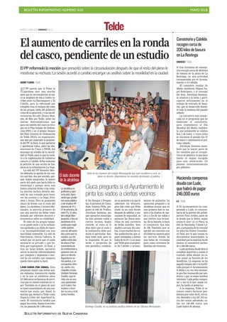 BOLETÍN INFORMATIVO NÚMERO XXI MAYO 2018
BOLETÍN INFORMATIVO DE NUEVA CANARIAS
MARTES 5 JUNIO 2018. CANARIAS7. PAG 16 Telde
El aumento de carriles en la ronda
del casco, pendiente de un estudio
El PP reformula la moción que presentó sobre la circunvalación después de que el resto del pleno le
mostrase su rechazo. La sesión acordó a cambio encargar un análisis sobre la movilidad en la ciudad
GAUMET FLORIDO / TELDE
El PP quería que el Pleno le
aprobase ayer una moción
para que la circunvalación al cas-
co se ampliara de dos a cuatro ca-
rriles entre La Barranquera y El
Cubillo, pero la reformuló por
completo tras el rechazo del resto
de los grupos, tanto del gobierno
comodelaoposición,ytraslasad-
vertencias del edil Álvaro Mon-
zón, de Más por Telde, sobre las
nuevas determinaciones que
para ese ámbito del casco se reco-
gen en el Plan Insular de Ordena-
ción (PIO) y en el propio Avance
del Plan General de Ordenación
de Telde (PGO), en tramitación,
que dan por superada la propues-
ta del PP. Al final, lo que pactaron
y aprobaron todos, salvo las abs-
tenciones de Ciuca y PSOE, fue
encargar un estudio de la movili-
dad en Telde, para lo que se insta-
rá a la colaboración de Gobierno
canarioyCabildo.Sífueunánime
la petición de una acción de lim-
pieza en la urbanización La Vega.
La edil del PP Sonsoles Mar-
tín defendía la opción de los cua-
tro carriles, dos por sentido, por-
que, según aseguraba, la mayor
parte del suelo que haría falta es
municipal y porque sería una
buena solución frente a las colas.
La moción incluía dotarla ade-
más de una rotonda para resol-
ver los accesos a La Vega, Pica-
chos y Arauz. Pero su propuesta
chocó de frente con el resto del
pleno. La alcaldesa, Carmen Her-
nández, le advirtió primero de
que una moción así debía venir
avalada por informes técnicos y
económicos sobre su viabilidad.
El resto de los grupos tampo-
co se quedó atrás y se la rechaza-
ron apelando a su «falta de rigor»
o su incompatibilidad con una
movilidad sostenible. La edil de
Patrimonio, Gloria Cabrera, le
aclaró por su parte que el suelo
necesario es privado y que ha-
bría que expropiarlo. Al final, y
tras un largo debate, pactaron
salvar la moción reformulándola
por completo y dejándola a mer-
ced de un estudio que tampoco
quedó claro quién lo hará.
1.000 EUROS POR ISRAEL. Esta
propuesta atascó una sesión que,
sin embargo, transcurrió rápida
y en la que se validaron otros
217.000 euros en facturas de servi-
cios que no tienen contrato en vi-
gor. También en el pleno de ayer
se tomó conocimiento de una sen-
tencia que anula, por ilegal, la
moción que declaró a Telde como
Espacio Libre del Apartheid Is-
raelí. El consistorio tendrá que
pagar las costas. Según el secreta-
rio, no pasarán de 1.000 euros.
TELDEACTUALIDAD
Vista de los alumnos del colegio Marpequeña que ayer acudieron a vivir un
pleno en directo. Abarrotaron los asientos destinados al público.
La alcaldesa es
profesora y ayer
se le notó. Apro-
vechó que acudie-
ron como público
a ver el pleno 49
alumnos de 4º y
5ª de primaria, de
entre 9 y 11 años,
del colegio Mar-
pequeña, e hizo un
paréntesis en la
sesión para expli-
carles quiénes
eran los allí senta-
dos y para qué se
reunían. Los chi-
quillos están dan-
do ahora el fun-
cionamiento de
las instituciones y
quisieron vivir un
pleno en directo.
Aguantaron va-
rios puntos, y en
escrupuloso silen-
cio. Junto a los
chiquillos estaba
también Domingo
Castilla, cuya fa-
milia vive en una
casa apuntalada
enEl Calero. Fue
al pleno a recor-
dar su caso y el de
tantas familias.
El lado docente
de la alcaldesa
■ En Ruegos y Pregun-
tas, el portavoz de Ciuca,
Juan Antonio Peña, pre-
guntó al edil de Tráfico,
Abraham Santana, por
qué operarios municipa-
les han pintado vados a
ciertos vecinos. Según
recordó, al resto se le
deja claro que el coste y
la realización debe asu-
mirla el particular. San-
tana tomó nota, pero no
le respondió. Ya por la
tarde, a preguntas de
este periódico, condicio-
nó su posición a lo que le
informen los técnicos,
pero dijo creer que Peña
alude «a un caso donde
después de asfaltar, y por
razones de seguridad, se
pintaron las líneas ama-
rillas en una carretera
de doble sentido». Solo
aludióauncaso.Encam-
bio, sí son muchas las va-
llas publicitarias que si-
guen instaladas a ambos
ladosdelaGC-1asupaso
porTeldepesealpropósi-
to de Cabildo y ayunta-
miento de quitarlas. La
oposición preguntó y la
alcaldesa avanzó que en
una primera fase se ins-
tará a los dueños de sue-
los y a los de las vallas a
que retiren una treinte-
na.Denohacerlo,lohará
el consistorio. Son más
de 100. También ayer se
aprobó un convenio con
elGobiernocanariopara
un servicio dotado de
una bolsa de viviendas
para casos extremos de
familias sin recursos.
Ciuca pregunta si el Ayuntamiento le
pinta los vados a ciertos vecinos
Domingo Castilla, en su protesta pacífica delante de las Oficinas Municipales.
CANARIAS7 / TELDE
■ Una treintena de volunta-
rios recogió cerca de 200 kilos
de basura en la playa de La
Restinga, en una actividad
coorganizada por el Ayunta-
miento y el Cabildo.
El consejero insular de
Medio Ambiente, Miguel Án-
gel Rodríguez, y el concejal
del área, Abraham Santana,
se unieron a la tarea y parti-
ciparon activamente en el
trabajo de retirada de basu-
ras, que se desarrolló duran-
te toda la mañana del pasado
sábado.
La iniciativa está enmar-
cada en el programa que ha
elaborado el consistorio,
para conmemorar el Día
Mundial del Medio Ambien-
te, que justamente se celebra
hoy, 5 de junio, y cuyos actos
se iniciaron el pasado día 27
de mayo y culminarán el pró-
ximo sábado.
Abraham Santana mani-
festó que la mayor parte de
los residuos que se recogie-
ron es de plástico, lo que hace
bueno el slogan escogido
para esta celebración: Un
planeta #sincontaminación
por plásticos.
ConsistorioyCabildo
recogencercade
200kilosdebasura
enLaRestinga
G.F. / TELDE
■ El Ayuntamiento ha com-
pensado a Lude, la concesio-
naria de la gestión del polide-
portivo Paco Artiles, parte de
la deuda que le debía, según
anunció ayer en el Pleno la
edil de Hacienda, Celeste Ló-
pez,apreguntasdelaconcejal
no adscrita Esther González.
Al final, por lo que consta en
documentos municipales, la
cantidadquelaempresahade
abonar al consistorio ascien-
de a 246.000 euros.
Lude gestiona desde 2012 el
complejo deportivo y, según el
contrato, debía abonar un ca-
non anual en función de los
beneficios. La empresa no ha
pagado ningún año y lo justifi-
caba porque el Ayuntamiento
le debía a su vez otro montan-
te que fue reconocido por sen-
tencia y que ya suma muchos
intereses. Lude pedía compen-
sar y eso es lo que, según Ló-
pez, ha hecho el gobierno.
A la empresa, Telde le re-
conoce cuatro facturas pen-
dientes por valor de 81.410 eu-
ros. Restados a los 327.419 eu-
ros del canon adeudado, sa-
len los 246.000 euros que
Lude habrá de abonar.
Haciendacompensa
deudaconLude,
quehabrádepagar
246.000euros
 