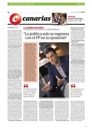 BOLETÍN INFORMATIVO NÚMERO XXII	

 JUNIO 2016
	

11
viernes, 3 de junio de 2016 EL DÍA12
canarias
Álvaro Morales, Tenerife
Cuando más opciones parece que
hay de que el PSOE pierda el lide-
razgo en la izquierda española, su
candidato a presidente, lejos de
asumirlo, dice que le darán la sor-
presa al PP. Pedro Sánchez estuvo
ayer en Tenerife y no se salió de
su argumentario habitual. Dejando
claro que, por lo menos por él, no
habrá gran coalición, recalcó a EL
DÍA que la política española solo
se regenerará si el PP es oposición.
Esta mañana salieron las cifras
del paro, ¿qué balance hace?
Es un dato positivo, pero insu-
ficienteporquenoresuelvelosprin-
cipalesmalesdeldesempleo:lapre-
cariedad, pues 9 de cada 10 con-
tratos son precarios; que la mujer
sigue siendo la que más sufre para
hallar trabajo y un paro estructural
y de larga duración que afecta a
2,7 millones, que llevan más de un
año en desempleo. Si gana el Par-
tido Socialista, habrá un gobierno
dialogante, limpio y que derogará
la reforma laboral para que crear
empleos estables y sueldos dignos,
subir el salario mínimo y poner en
marcha un plan de empleo para
los parados de larga duración…
Claro, pero habla de derogar la
reforma y, en Francia, pasa lo que
pasa con otra, aunque socialista:
¿no es ésa una de las claves del
declive del PSOE o del Pasok en
Grecia: que la socialdemocracia
defrauda al llegar al poder?
Mezclas distintas cosas. Te
puedoasegurarquehedemostrado
en estos 5 meses que hago lo que
digo, que soy coherente y no tengo
ningún programa en “B”. La dife-
renciaconRajoyesquesoyunpolí-
tico en “A” y cumpliré con el pro-
gramayconmiscompromisos,que
son firmes y tienen fechas. Ade-
más, en 2 años, y si no he cum-
plido, me someteré a una moción
de confianza para rendir cuentas.
Ayer (por el miércoles) ocurrió
lo que pasó con Chaves y Griñán
yyasedicequelesharotolacam-
paña: ¿al menos se la complica?
La corrupción es un mal que
afecta a todos, pero a Chaves y Gri-
ñán no se les acusa de lucrarse ilí-
citamente. El PSOE ha respondido
con contundencia: ellos asumie-
ron su responsabilidad política el
año pasado, la han asumido tam-
bién al dar un paso atrás y dejar
la militancia y ahora hay que res-
petareltrabajode losjueces,a dife-
rencia del PP, que lo cuestiona al
embargarleslascuentasen1,5millo-
nes por su financiación irregular.
Nosotros no cuestionamos a los
jueces y espero que se vea lo que
pienso: que son inocentes.
Enelfondo,¿nohasidoelPSOE
demasiado tibio con los Eres?
¿Usted cree que es tibio que los
dos presidentes renunciaran a sus
responsabilidades políticas y no
tenganningúnpuesto?¿Oqueaban-
donaran el partido de manera tem-
poral hasta que se aclare su situa-
ción judicial en un país en el que
vesamuchísimospolíticosnodimi-
tir? Cuando hay personas que asu-
meneso,hayquedecirqueelPSOE
ha reaccionado con contunden-
cia y rápidamente. A partir de ahí,
son los jueces los que tienen que
dirimirlascuestionesjurídicas,pero
las políticas ya están dilucidadas.
Se dice que la gente de izquier-
das es más crítica con esto: ¿la
corrupción ya le pasó factura al
PPydeahíqueahorasubadel28%
al 30 en las encuestas, mientras
queaustedeslespuedepesaresto?
Espero que el ciudadano reca-
pacite para el 26. Rajoy debió asu-
mir su responsabilidad al enviar
ese SMS a Bárcenas y, hoy, sigue
siendo presidente porque Iglesias
quiso. Pero pongámoslo en cifras
redondas: es verdad que 3 de cada
10 españoles pueden apoyar al PP,
pero 7 de cada 10 quieren cambiar.
Y la lección que hay que sacar de
estos 5 meses es que el cambio no
tiene intermediarios; que el que
quiera apostar por él, debe hacerlo
por el único partido que lo garan-
tiza, que es el Socialista. En estos
5meses,hemosvistomuchascosas,
pero a un PSOE trabajando para
que hubiera cambio y otros blo-
queándolo. Además, Rajoy inten-
tará hablar solo de estos 5 meses,
pero hay que recordar lo ocurrido
en estos últimos 4 años: la pasi-
vidad, las mentiras, la corrupción…
Todo eso es lo que hay que des-
terrar de la política española.
En el ya famoso debate, llamó
indecente a Rajoy y hace poco ha
reconocido que fue un error…
Fueron un error las formas, no
el fondo porque, en fin, insisto,
teníaquehaberdimitido.Nolohizo
y creo que, con todo el respeto a
los 7 millones que votaron al PP
el 20D, la condición necesaria para
que se regenere la vida política es
que el PP pase a la oposición.
¿Rajoysepresentaríaenotropaís
de Europa al uso?
Estoy convencido de que no.
¿Ustedloharíadeliderarunpar-
tido con la corrupción del PP?
Para mí, es inimaginable: tener
un extesorero con 48 millones de
euros en Suiza y casos de corrup-
ción estructural en Valencia, Mur-
cia, Madrid, Castilla León, Galicia…
En todas las comunidades donde
gobierna… Eso demuestra que el
PP sufre un problema de corrup-
ciónsistémicaquesolopuederesol-
ver pasando a la oposición.
Sinembargo,seasientalodeque
habrá sorpasso y que permitirán
gobernar al PP absteniéndose…
¿Esasí,esfalazounusotorticero?
Los españoles han visto en mí
aunapersonaquehaceloquedice.
El 2 y 4 de marzo, me presenté a
una investidura para quitar a
Rajoy y que hubiera un gobierno
de cambio. No fue la segunda vez
y, como dice el dicho, a la tercera
va la vencida. Esta vez sí. Tene-
mos otra oportunidad para cam-
biar las cosas y eso solo lo puede
liderar el PSOE porque tenemos
equipo; proyecto, que es la social-
democracia, ganas y la experien-
cia de dar sentido al cambio.
Esos son los valores que abraza la
mayoríasocial:lasocialdemocracia.
Y me comprometo a cumplir mis
compromisos: en 2 años, me
someteré a esa confianza. En 4
meses, aprobaremos un ingreso
mínimo vital para 720.000 hoga-
res sin prestaciones, derogaremos
la reforma laboral, en menos de
un año revitalizaremos la ley de
dependencia que tanto necesitan
los canarios… Por tanto, creo
que,conesecompromisodelacon-
fianza, los progresistas y socialistas
pueden tener la certeza de que
cumpliré con mi programa.
“La política solo se regenera
con el PP en la oposición”
PEDRO SÁNCHEZ
CANDIDATO DEL PSOE A LA PRESIDENCIA
La España integral, clave
Sánchez culpa a Podemos
de que no haya gobierno y de
traer Venezuela al debate na-
cional por su defensa previa del
chavismo. No obstante, y fren-
te a las críticas de Iglesias, sos-
tiene que su pacto con C’s era
básicamente socialdemócrata y
que muchas de sus 200 medi-
das las apoyarían, incluso, vo-
tantes conservadores “porque
son de justicia social”. Para ello,
alude a un estudio de la Carlos
III que sostiene que el 70% de
las iniciativas eran socialistas.
Entre otras, subraya la recupe-
ración de la sanidad universal,
la cotización a la seguridad so-
cial de parados de más de 52,
acabar con los aforamientos de
diputados y senadores, revitali-
zar la ley de dependencia, recu-
perar las cotizaciones de los
cuidadores no profesionales y
la ley de igualdad salarial para
la mujer. A su juicio, Iglesias an-
tepuso “los sillones a las solu-
ciones” y otra de las claves para
no pactar con Podemos, “lo que
intenté antes que con C’s”, fue
su apoyo “a la autodetermina-
ción del País Vasco, Cataluña y
Galicia” como opción elegible.
Garantiza la agenda canaria pactada con CC con un cambio constitucional./ M. PISACA
El PSOE respondió
con contundencia
a los eres y, frente
al PP, respeta el
trabajo judicial”
LA PALMA
El Consejo Insular de Aguas
expedienta a su exdirector de Obras
por filtrar documentos. 17
El español ha visto
en mí a alguien
que hace lo que
dice; a la tercera,
va la vencida”
 