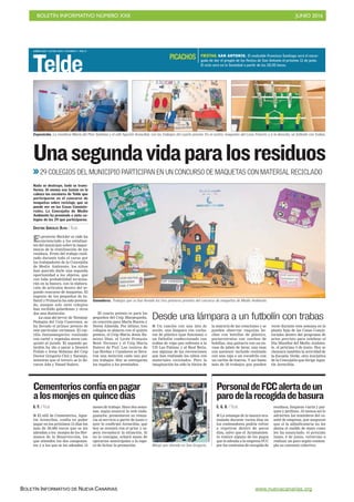 BOLETÍN INFORMATIVO NÚMERO XXII	

 JUNIO 2016
	

BOLETÍN INFORMATIVO DE NUEVA CANARIAS www.nuevacanarias.org
MIÉRCOLES 1 JUNIO 2016. CANARIAS 7. PAG 8
Telde
Unasegundavidaparalosresiduos
BORJASUÁREZ
El proyecto Reciclar es vida ha
concienciado a los estudian-
tes del municipio sobre la impor-
tancia de la reutilización de los
residuos. Fruto del trabajo reali-
zado durante todo el curso por
los trabajadores de la Concejalía
de Medio Ambiente, los niños
han querido darle una segunda
oportunidad a los objetos, que
con toda probabilidad termina-
rán en la basura, con la elabora-
ción de artículos dentro del se-
gundo concurso de maquetas. El
ingenio de los pequeños de In-
fantil y Primaria ha sido premia-
do, aunque solo siete colegios
han recibido galardones y otros
dos una distinción.
La casa del terror, de Yeremay
Pedagna del Ceip Caserones, se
ha llevado el primer premio de
este particular certamen. El cas-
tillo fantasmagórico realizado
con cartel y vegetales secos con-
quistó al jurado. El segundo ga-
lardón ha ido a parar a Dessiré
Pulido e Irene Robaina del Ceip
Doctor Gregorio Chil y Naranjo,
mientras que el tercero se lo lle-
varon Ada y Yasael Suárez.
Nada se destruye, todo se trans-
forma. Al menos eso tenían en la
cabeza los escolares de Telde que
participaron en el concurso de
maquetas sobre reciclaje, que se
puede ver en las Casas Consisto-
riales. La Concejalía de Medio
Ambiente ha premiado a siete co-
legios de los 29 que participaron.
CRISTINA GONZÁLEZ OLIVA / TELDE
Ganadores. Trabajos que se han llevado los tres primeros premios del concurso de maquetas de Medio Ambiente.
29 COLEGIOS DEL MUNICIPIO PARTICIPAN EN UN CONCURSO DE MAQUETAS CON MATERIAL RECICLADO
Monje que atiende en San Gregorio.
C. G. O. / TELDE
I La estampa de la basura acu-
mulada durante varios días en
los contenedores podría volver
a repetirse dentro de pocos
días, salvo que el Ayuntamien-
to realice alguno de los pagos
que le adeuda a la empresa FCC
por los contratos de recogida de
residuos, limpieza viaria y par-
ques y jardines. Al menos así lo
advierten los miembros del co-
mité de empresa, que aseguran
que si la adjudicataria no les
abona el sueldo de mayo como
les ha anunciado, el próximo
lunes, 6 de junio, volverían a
realizar un paro según contem-
pla su convenio colectivo.
PersonaldeFCCalertadeun
parodelarecogidadebasura
G. F. / TELDE
I El edil de Cementerios, Agus-
tín Arencibia, confìa en poder
pagar en los próximos 15 días los
más de 20.000 euros que se les
adeudan a los monjes de los Her-
manos de la Resurrección, los
que atienden los dos camposan-
tos y a los que se les adeudan 13
meses de trabajo. Hace dos sema-
nas, según anunció la web onda-
guanche, presentaron su renun-
cia al servicio a partir de junio y
ayer lo confirmó Arencibia, que
hoy se reunirá con el prior y es-
pera reconducir la situación. Si
no lo consigue, echará mano de
operarios municipales a la espe-
ra de licitar la prestación.
Cementeriosconfíaenpagar
alosmonjesen quincedías
El cuarto premio es para los
pequeños del Ceip Marpequeña,
en concreto para Marta Buceta y
Nerea Almeida. Por último, tres
colegios se alzaron con el quinto
premio, el Ceip María Jesús Ra-
mírez Díaz, el Lycée Français
René Verneau y el Ceip María
Suárez de Fiol. Los centros de
Las Breñas y Cazadores se lleva-
ron una mención cada uno por
sus trabajos. Hoy se entregarán
los regalos a los premiados.
Desde una lámpara a un futbolín con trabas
I Un camión con una lata de
aceite, una lámpara con cucha-
ras de plástico (que funciona) o
un futbolín confeccionado con
trabas de ropa que enfrenta a la
UD Las Palmas y al Real Betis,
son algunas de las recreaciones
que han realizado los niños con
materiales reciclados. Pero la
imaginación ha sido la tónica de
la mayoría de las creaciones y se
pueden observar vaquitas he-
chas con botellas de plástico,
portarretratos con corchos de
botellas, una guitarra con un en-
vase de jabón de lavar, una casa
con ascensor incluido realizada
con una caja o un cocodrilo con
un cartón de huevos. Y así hasta
más de 50 trabajos que pueden
verse durante esta semana en la
planta baja de las Casas Consis-
toriales dentro del programa de
actos previsto para celebrar el
Día Mundial del Medio Ambien-
te, el próximo 5 de junio. Hoy se
clausura también la actividad de
la Escuela Verde, otra iniciativa
de la Concejalía que dirige Agus-
tín Arencibia.
FIESTAS. SAN ANTONIO. El exalcalde Francisco Santiago será el encar-
gado de dar el pregón de las fiestas de San Antonio el próximo 11 de junio.
El acto será en la Sociedad a partir de las 20.30 horas.
PICACHOS
Exposición. La monitora María del Pino Santana y el edil Agustín Arencibia, con los trabajos del cuarto premio. En el centro, maquetas del Liceo Francés y a la derecha, un futbolín con trabas.
GERARDOMONTESDEOCA
 