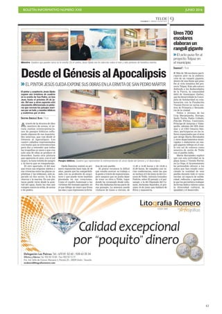 BOLETÍN INFORMATIVO NÚMERO XXII	

 JUNIO 2016
	

61
TELDECANARIAS 7. SÁBADO 4 JUNIO 2016 9
DesdeelGénesisalApocalipsis
Através de la técnica de óleo
y mortero de arena, el ar-
tista realiza reinterpretacio-
nes de pasajes bíblicos refle-
jando algunas de sus inquietu-
des internas, que van desde el
Génesis al Apocalipsis. Los
cuatro caballos representados
con humo que se entremezclan
para dar a entender que todas
las tragedias se unen o que con
solo una de ellas se produce el
desorden, hasta otra pintura
que aparenta el caos, con el sol
negro, la luna teñida de sangre
y la tierra que se resquebraja.
El otro apartado, el del mar
que evoca sus orígenes isleños y
sus vivencias entre las playas ca-
pitalinas y las teldenses, está se-
parado en dos series, la de los
charcos y la marina. En sus pin-
turas puede verse desde la quie-
tud del agua, hasta las olas que
rompen contra la orilla, de arena
o de piedra.
El pintor y arquitecto Jesús Ojeda
expone una treintena de cuadros
en la ermita de San Pedro, en San
Juan, hasta el próximo 24 de ju-
nio. Del mar y otros espacios está
claramente diferenciada en pintu-
ras que recrean los paisajes mari-
nos por un lado, y mundos bíblicos
y esotéricos por el otro.
CRISTINA GONZÁLEZ OLIVA / TELDE
Pasajes bíblicos. Cuadros que representan la reinterpretación de Jesús Ojeda del Génesis y el Apocalipsis.
BORJASUÁREZ/C7
I Más de 700 escolares parti-
ciparon ayer en la elabora-
ción de un rangoli gigante,
dentro de una fiesta que puso
fin al ciclo temático del pro-
yecto Telpaz. Este año estuvo
dedicado a los desheredados
de la Tierra, la comunidad
dálit de Anantapur (India),
que ha desarrollado la Conce-
jalía de Solidaridad en cola-
boración con la Fundación
Vicente Ferrer en varios cen-
tros de Primaria y Secunda-
ria de la ciudad.
Niños y jóvenes de los
Ceip Marpequeña, Europa,
Saulo Torón, Padre Collado,
Plácido Fleitas, Caserones,
Príncipe de Asturias y Valse-
quillo, además del IES Jiná-
mar y el CEO Omaira Sán-
chez, participaron en los ta-
lleres organizados por el área
que dirige Marta Hernández
y otros departamentos muni-
cipales y elaboraron un ran-
goli gigante (dibujo en el sue-
lo con sal de colores) como
muestra de unión de Telde
con el pueblo indio.
Marta Hernández explicó
que con esta actividad en la
plaza Anna y Vicente Ferrer,
en La Vega, el Ayuntamiento
ha pretendido ofrecer a los
niños que han estado cono-
ciendo la realidad de este
pueblo durante todo el curso
escolar, un espacio de solida-
ridad, reflexión y aprendiza-
je que les permitiera trabajar
de forma lúdica valores como
la diversidad cultural, la
igualdad y el desarrollo.
Unos700
escolares
elaboranun
rangoligigante
El acto puso fin al
proyecto Telpaz en
el municipio
CANARIAS7 / TELDE
 ELPINTORJESÚSOJEDAEXPONESUSOBRASENLAERMITADESANPEDROMÁRTIR
Muestra. Cuadros que pueden verse en la ermita. En el centro, Jesús Ojeda con la colección sobre el mar y más pinturas de temática marina.
Ojeda Ramírez realizó su pri-
mera exposición hace más de 40
años, pasión que ha compatibili-
zado con su profesión de arqui-
tecto y que puede verse también
plasmada en sus creaciones.
Como el cuadro homenaje a las
víctimas del tsunami japonés, en
el que dibuja un muro que frena
las olas y que representa la forta-
leza de este pueblo.
El pintor reconoce lo difícil
que resulta acercar su trabajo a
la gente a través de exposiciones,
pero asegura que no podía dejar
de traer su obra a Telde, lugar
donde ha veraneado desde niño.
Por ello Salinetas forma parte de
sus paisajes. La muestra puede
visitarse de lunes a viernes, de
11.00 a 14.00 horas y de 18.00 a
21.00 horas. Se completa con va-
rias conferencias, entre las que
se incluye el 9 de junio la del cro-
nista de Telde, Antonio González
Padrón, sobre El paisaje y el pai-
sanaje; o la del Diputado del Co-
mún, Jerónimo Saavedra, el pró-
ximo 16 de junio que hablará de
Ética y masonería.
 