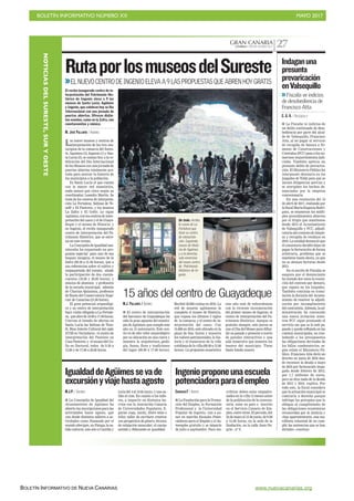 BOLETÍN INFORMATIVO NÚMERO XX	

 MAYO 2017
	

BOLETÍN INFORMATIVO DE NUEVA CANARIAS www.nuevacanarias.org
GRAN CANARIACANARIAS 7. JUEVES 18 MAYO 2017 27
Los nueve museos y centros de
interpretación de los tres mu-
nicipios de la comarca del Sures-
te, Aguimes (3), Ingenio (1) y San-
ta Lucía (5), se suman hoy a la ce-
lebración del Día Internacional
de los Museos con una jornada de
puertas abiertas totalmente gra-
tuita para acercar la historia de
los municipios a la población.
Es Santa Lucía el que cuenta
con la mayor red museística,
nada menos que cinco según su
coordinador, Leandro Martín. Se
trata de los centros de interpreta-
ción La Fortaleza, Salinas de Te-
nefé y El Pastoreo, y los museos
La Zafra y El Gofio. Le sigue
Agüimes,conloscentrosdeinter-
pretación del casco y el de Guaya-
deque y el museo de Historia; y
en Ingenio, el recién inaugurado
centro de interpretación del Pa-
trimonio Histórico, que se estre-
na en este evento.
La Concejalía de Igualdad san-
taluceña ha organizado un pro-
grama especial para uno de sus
buques insignia, el museo de la
Zafra (09.30 a 21.00 horas), que a
sus referencias sobre el cultivo y
empaquetado del tomate, añade
la participación de dos cuenta-
cuentos (18.00 y 20.00 horas), y
música de alumnos y profesores
de la escuela municipal, además
de Charina Quintana, profesora
de flauta del Conservatorio Supe-
rior de Canarias (21.00 horas).
El gran potencial arqueológi-
co y su centro de interpretación
hace visita obligada a La Fortale-
za, queabrede10.00a17.00horas.
Cierran el listado de ofertas en
Santa Lucía las Salinas de Tene-
fé, Bien Interés Cultural del siglo
XVIII en Vecindario; el centro de
interpretación del Pastoreo en
Casa Pastores; y el museo del Go-
fio en Doctoral, todos de 9.30 a
13.00 y de 17.00 a 20.00 horas.
RutaporlosmuseosdelSureste
ELNUEVOCENTRODEINGENIOELEVAA9LASPROPUESTASQUEABRENHOYGRATIS
El recién inaugurado centro de in-
terpretación del Patrimonio His-
tórico de Ingenio eleva a 9 los
museos de Santa Lucía, Agüimes
e Ingenio, que celebran hoy su Día
Internacional con una jornada de
puertas abiertas. Ofrecen distin-
tos eventos, como en la Zafra, con
cuentacuentos y música.
M. JOSÉ PALLARÉS / AGÜIMES
C7
De todo. Arriba,
la cueva de La
Fortaleza que
tiene su centro
de interpreta-
ción. Izquierda,
museo de Histo-
ria de Agüimes
y a la derecha,
sala inmersiva
del nuevo centro
de Patrimonio
Histórico de In-
genio.
15 años del centro de Guayadeque
M.J. PALLARÉS / AGÜIMES
I El centro de interpretación
del barranco de Guayadeque ha
sido la gran apuesta del munici-
pio de Agüimes, que cumple este
año su 15 aniversario. Este cen-
tro es de alto valor arqueológico
por su ubicación en una cueva y
muestra la arquitectura, geolo-
gía, fauna, flora y tradiciones
del lugar (09.00 a 17.00 horas).
Recibió 30.600 visitas en 2016. La
red de museos agüimense la
completa el museo de Historia,
que repasa los últimos 5 siglos
de la comarca; y el centro de in-
terpretación del casco. Con
15.800 en 2016, está ubicado en la
plaza de San Antón y muestra
los valores patrimoniales, la his-
toria y el transcurso de la vida
cotidiana de la villa (08.00 a 15.00
horas). La propuesta museística
este año está de enhorabuena
con la reciente incorporación
del primer museo de Ingenio, el
centro de interpretación del Pa-
trimonio Histórico. Aunque es
gratuito siempre, este jueves se
une al Día del Museo para difun-
dir su pasado y presente a través
de paneles interactivos o una
sala inmersiva que muestra los
tesoros del municipio. Tiene
hasta banda sonora.
CANARIAS7 / INGENIO
I La Fundación para la Promo-
ción del Empleo, la Formación
Profesional y la Universidad
Popular de ingenio, van a po-
ner en marcha Escuelas Poten-
ciadoras para el Empleo y el Au-
toempleo gratuito y se imparte
de julio a septiembre. Para ins-
cribirse deben estar empadro-
nados en la villa 12 meses antes
de la publicación de la convoca-
toria, estar en paro e inscrito
en el Servicio Canario de Em-
pleo, entre otras. El periodo, del
22 de mayo al 15 de junio, de 9.00
a 14.00 horas, en la sede de la
fundación, en la calle Juan Ne-
grín , nº 9.
Ingenioproponeunaescuela
potenciadoraparaelempleo
M.J.P. / AGÜIMES
I La Concejalía de Igualdad del
Ayuntamiento de Agüimes ha
abierto las inscripciones para las
actividades hasta agosto, que
van desde distintos talleres a ac-
tividades como Paseando por el
mundo aborigen, en Fataga; la sa-
lida cultural, este año a Castilla y
León del 4 al 10 de junio; y una sa-
lida al cine. En cuanto a los talle-
res, a impartir en distintos ba-
rrios con la Asociación Canaria
de Universidades Populares, fi-
guran yoga, taichí, Entre telas e
hilos; taller de escritura creativa
con perspectiva de género, técnica
de relajación muscular; el cuerpo
sentido y Educando en igualdad.
IgualdaddeAgüimessevade
excursiónyviajehastaagosto
I La Fiscalía ve indicios de
un delito continuado de deso-
bediencia por parte del alcal-
de de Valsequillo, Francisco
Atta, al no pagar el servicio
de recogida de basura a Fo-
mento de Construcciones y
Contratas (FCC) pese a los nu-
merosos requerimientos judi-
ciales. También aprecia un
presunto delito de prevarica-
ción. El Ministerio Público ha
interpuesto denuncia en los
juzgados de Telde para que se
incoen diligencias previas y
se averigüen los hechos de-
nunciados por la empresa
concesionaria.
En una resolución del 15
de abril de 2017, realizada por
la fiscal María Eugenia Rodrí-
guez, se enumeran los múlti-
ples procedimientos abiertos
por el litigio que mantienen
desde 2012 el Ayuntamiento
de Valsequillo y FCC, adjudi-
cataria del contrato de limpie-
za y recogida de residuos en
2010. La entidad denunció que
el consistorio decidió dejar de
pagar la facturación de forma
arbitraria, problema que se
mantiene hasta ahora, ya que
no se abonan facturas desde
2013.
En el escrito de Fiscalía se
asegura que el denunciante
ha instado dos veces la resolu-
ción del contrato por demora,
que siguen en los juzgados.
También continúa en trami-
tación la decisión del Ayunta-
miento de resolver la adjudi-
cación por incumplimiento
del contratista. Además, la ad-
ministración ha convocado
una nueva licitación mien-
tras FCC sigue prestando el
servicio sin que se le esté pa-
gando y queda reflejado en las
cuentas municipales, no tras-
ladando a los presupuestos
las obligaciones derivadas de
los fallos condenatorios, se-
gún relata el Ministerio Pú-
blico. Francisco Atta dictó un
decreto en junio de 2016 don-
de reconoce la deuda a mayo
de 2016 por facturación impa-
gada desde febrero de 2012,
por 1,7 millones de euros,
pero no dice nada de la deuda
de 2015 y 2016, explica. Por
todo esto, la fiscal considera
que la actuación municipal es
contraria a derecho porque
infringe los preceptos que le
obligan al cumplimiento de
las obligaciones económicas
reconocidas por la Justicia y
«hay aparentemente, una ma-
nifiesta voluntad de no cum-
plir las sentencias que se han
dictado», concluye.
Indaganuna
presunta
prevaricación
enValsequillo
Fiscalía ve indicios
de desobediencia de
Francisco Atta
C. G. O. / VALSEQUILLO
NOTICIASDELSURESTE,SURYOESTE
 