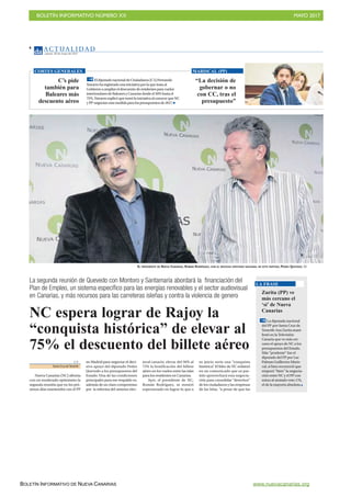 BOLETÍN INFORMATIVO NÚMERO XX	

 MAYO 2017
	

BOLETÍN INFORMATIVO DE NUEVA CANARIAS www.nuevacanarias.org
AC T UA L I D A D
Jueves, 18 de mayo de 2017
4
C’s pide
también para
Baleares más
descuento aéreo
EldiputadonacionaldeCiudadanos(C’s)Fernando
Navarroharegistradounainiciativaporlaqueinstaal
Gobiernoaampliareldescuentoderesidentesparavuelos
interinsularesdeBalearesyCanariasdesdeel50%hastael
75%.NavarroexplicóquetomólainiciativaalconocerqueNC
yPP negocianestamedidaparalospresupuestosde2017
CORTES GENERALES
“La decisión de
gobernar o no
con CC, tras el
presupuesto”
MARISCAL (PP)
La segunda reunión de Quevedo con Montoro y Santamaría abordará la financiación del
Plan de Empleo, un sistema específico para las energías renovables y el sector audiovisual
en Canarias, y más recursos para las carreteras isleñas y contra la violencia de genero
V. P.
Santa Cruz deTenerife
Nueva Canarias (NC) afronta
con un moderado optimismo la
segunda reunión que en los pró-
ximos días mantendrá con el PP
en Madrid para negociar el deci-
sivo apoyo del diputado Pedro
Quevedo a los presupuestos del
Estado. Una de las condiciones
principales para ese respaldo es,
además de un claro compromiso
por la reforma del sistema elec-
toral canario, elevar del 50% al
75% la bonificación del billete
aéreo en los vuelos entre las islas
para los residentes en Canarias.
Ayer, el presidente de NC,
Román Rodríguez, se mostró
esperanzado en lograr lo que a
su juicio sería una “conquista
histórica”. El líder de NC enfatizó
en un comunicado que su par-
tido aprovechará esta negocia-
ción para consolidar “derechos”
de los ciudadanos y las empresas
de las Islas, “a pesar de que las
NC espera lograr de Rajoy la
“conquista histórica” de elevar al
75% el descuento del billete aéreo
EL PRESIDENTE DE NUEVA CANARIAS, ROMÁN RODRÍGUEZ, CON EL DECISIVO DIPUTADO NACIONAL DE ESTE PARTIDO, PEDRO QUEVEDO. DA
Zurita (PP) ve
más cercano el
‘sí’ de Nueva
Canarias
La diputada nacional
del PP por Santa Cruz de
Tenerife Ana Zurita mani-
festó en la Televisión
Canaria que ve más cer-
cano el apoyo de NC a los
presupuestos del Estado.
Más “prudente” fue el
diputado del PP por Las
Palmas Guillermo Maris-
cal, si bien reconoció que
empezó “bien” la negocia-
ción entre NC y el PP con
miras al ansiado voto 176,
el de la mayoría absoluta
LA FRASE
 