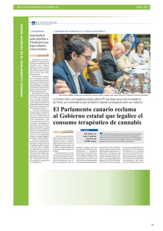 BOLETÍN INFORMATIVO NÚMERO XX	

 MAYO 2017
	

39
AC T UA L I D A D
Miércoles, 17 de mayo de 2017
8
EFE
Santa Cruz deTenerife
Intersindical Canaria (IC)
ha pedido a los grupos parla-
mentarios la reprobación del
presidente del Gobierno
regional, Fernando Clavijo,
“por utilizar como reclamo los
bajos sueldos de los trabaja-
dores canarios” para conse-
guir inversiones.
En un encuentro en Barce-
lona con directivos, financie-
ros y asesores fiscales de com-
pañías con intereses en Cana-
rias celebrado el 15 de mayo,
Clavijo defendió la competiti-
vidad de la economía canaria
gracias, entre otros factores, a
sus bajos costes laborales.
Para Intersindical, la utili-
zación de los bajos sueldos de
los canarios como argumento
para conseguir inversiones
“supone una felonía política y
vuelve a dejar de manifiesto la
incapacidad política del presi-
dente para continuar un día
más al frente del Gobierno”.
“No es de recibo que cada
vez que Clavijo cruza las fron-
teras de Canarias, sonroje con
sus actos y declaraciones al
conjunto de canarios”, señala
en un comunicado IC, que
acusa al presidente de tratar
de convertir una desgracia en
una virtud. Con sus “extrava-
gantes declaraciones”, Clavijo
promueve ante las empresas
foráneas “la continuidad de la
discriminación histórica que
convierte a los trabajadores
canarios en los peor pagados”
de España, señala el sindicato.
IC acusa a Clavijo de pro-
mocionar “los aspectos tercer-
mundistas y vergonzantes de
la realidad social de Canarias”
y cree que “sufre el complejo
de colonizado”. Por estas de-
claraciones “extremadamente
ofensivas”,yunacampañapro-
mocional hace un año tam-
bién basada en los bajos suel-
dos, “Clavijo debe ser motivo
de contundente reprobación
en el Parlamento”.
Intersindical
pide reprobar a
Clavijo por usar
bajos salarios
como reclamo
La Cámara insta a una regulación estatal, salvo el PP, que alega que ya está en estudio en
las Cortes; por unanimidad se pide al Gobierno regional una propuesta sobre uso medicinal
VICENTE PÉREZ
Santa Cruz deTenerife
Todos los grupos del Parla-
mento canario, salvo el PP, acor-
daron ayer instar al Gobierno
regional a que a su vez exija al
estatal y a las Cortes “avances” en
la legalización del consumo de
cannabis, “siempre teniendo en
cuenta que conlleva riesgos para
lasalud”.
En toda Canarias ya son de-
cenas de miles de personas las
que se han asociado en torno a
clubes de consumidores de esta
planta (la marihuana), que, se-
gún la proposición no de ley
El Parlamento canario reclama
al Gobierno estatal que legalice el
consumo terapéutico de cannabis
IÑAKI LAVANDERA (PSOE), EN PRIMER PLANO, DE QUIEN PARTIÓ LA INICIATIVA SOBRE EL CANNABIS, JUNTO A OTROS DIPUTADOS EN LA COMISIÓN DE SANIDAD DEL PARLAMENTO
138 clubes en
toda Canarias
con más de
35.000 socios
La dimensión social del consumo organizado de cannabis en
Canarias no es nada baladí. Hasta 138 clubes hay ya registrados,
según el presidente de una de esas asociaciones, Thailo Rodríguez,
cada una de las cuales tienen entre 200 y 700 socios, y estima que
pueden sumar al menos a unos 35.000 consumidores
EL DATO
aprobada, contiene moléculas
con efectos antidepresivos, anti-
inflamatorios y ansiolíticos,
mientras que otros pueden ayu-
daraprotegerelsistemanervioso.
“La comunidad científica está
empezando a descubrir todo el
potencial de los cannabinoides y
sus posibles aplicaciones, princi-
palmente en el marco de algunos
tipos de cáncer, así como en el de
enfermedades degenerativas”, se
argumenta en la propuesta, que
surgió como una iniciativa del
portavoz del PSOE, Iñaki Lavan-
dera, y a la que posteriormente se
adhirieronCC-PNC,PSOE,Pode-
mosyNC.ElPPvotóencontrade
dospuntosdelaproposición,ale-
gando que ya en el Congreso de
los Diputados se ha acordado
crear una subcomisión de estu-
dio con el mismo fin y que ade-
másnoestáconformeconpedira
las asociaciones cannábicas una
“autorregulación” y que colabo-
ren con la Administración. En
INVERSIONES COMISIÓN DE SANIDAD DE LA CÁMARA AUTONÓMICA
OTROSASUNTOSENELPARLAMENTOCANARIO
 