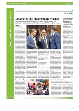 BOLETÍN INFORMATIVO NÚMERO XX	

 MAYO 2017
	

41
Miércoles, 17 de mayo de 2017 | 27LA PROVINCIA | DIARIO DE LAS PALMAS
Canarias
Los funcionarios
podrán reducir
la jornada por
convalecencia y
cuidado de niños
LA PROVINCIA/DLP
LAS PALMAS DE GRAN CANARIA
La Consejería de Presidencia,
Justicia e Igualdad ha decidido
incluir dos medidas de conci-
liación para la plantilla de em-
pleados públicos de la Comu-
nidad Autónoma, ya previstas
porelEstado,comoeslareduc-
ción de jornada por convale-
cenciayelcuidadodemenores
de 12 años.
Enestesentido,seabrelapo-
sibilidaddeampliarenunmes
más, desde el 1 de junio de ca-
daaño,lareduccióndeunaho-
ra propia del periodo estival a
las personas que integran la
plantilla de la Comunidad Au-
tónoma que tengan a su cargo
amenoresde12años,informó
ayerlaConsejeríaenuncomu-
nicado.
Estareducciónlescomputa-
rá como trabajo efectivo y no
reducirásusretribucionesnisu
cotización a la Seguridad So-
cial, con lo que la Administra-
ción busca promover la conci-
liación entre el horario de tra-
bajo y la jornada escolar redu-
cida.
La otra es una medida tam-
bién de conciliación por moti-
vos de salud que permite a un
trabajador su reincorporación
al trabajo de forma progresiva
trasunprocesodequimiotera-
pia o radioterapia o por otro
proceso médico de especial
gravedad,deformaqueduran-
teelprimermes,ampliablepor
un mes más, puede reducir su
jornada ordinaria en un máxi-
model25%sinreduccióndere-
tribucionesnidecotización,es-
to es, computable como traba-
jo efectivo.
Cadaaño,laDirecciónGene-
ral de la Función Pública dicta
circularessobrelaorganización
delajornadayhorariodetraba-
jo para determinados períodos
del año, como son las fiestas
navideñas, la celebración del
Carnaval y el período estival,
pero la experiencia en la apli-
cación de las citadas circulares
permiteelestablecimientoper-
manentedeinstruccionesespe-
cíficasenestamateria.
M. Plasencia
SANTA CRUZ DE TENERIFE
El Gobierno de Canarias, a través
de la Consejería de Sanidad, de-
berá iniciar dos estudios acerca
del consumo del cannabis en las
Islas así como del uso terapéuti-
codeesteproducto.Asíseacordó
ayer en una Proposición no de
Ley aprobada en la comisión del
áreaenelParlamentoregionalen
la que además se reclama al Eje-
cutivo regional a instar a las Cor-
tes a iniciar la regulación del uso
del cannabis, además de solicitar
la autorregulación de los clubes y
asociaciones de consumidores
hastaquehayaunanormativaes-
pecífica que les saque del “limbo
jurídico”.Canariasseconvierteasí,
tras Cataluña y Euskadi en dar el
primerpasoparaqueelconsumo
medicialdeestasustanciasehaga
contodaslassalvaguardaslegales.
Precisamente, los portavoces
de los grupos parlamentarios,
quienescoincidieronendestacar
que la propuesta se haya sacado
adelante gracias al consenso en-
tre los diputados, mostraron su
preocupaciónporlafaltadelegis-
laciónespecíficaencuantoalcon-
sumo de la marihuana, “más allá
del autoconsumo y con determi-
nadascondicioneselautocultivo”,
apuntó el portavoz del grupo so-
cialista, Iñaki Lavandera.
DeahíquelaPNLincluyalaele-
vación al Gobierno central de es-
ta propuesta, una cuestión que
contó con el apoyo de todos los
gruposdelarcoparlamentariore-
gionalmenosel PP.Lospopulares
subrayan que este es un asunto
queyaestáendebateenunasub-
comisión en el Congreso de los
Diputadosyqueesestérildedicar
tiempo en el Parlamento autonó-
mico a debatir sobre cuestiones
que son competencia Estado y
más cuando éste ya ha tomado
cartas en el asunto.
ElportavozdelPPenlacomisión
parlamentaria de ayer, Zacarías
Gómez, incidió al respecto y la-
mentó que la iniciativa no se haya
abordado con “suficiente rigor” ya
que muchas veces esa misma Cá-
marahaalertadodelosefectosno-
civos del alcohol y las drogas . “Se
trata de un asunto que hay que es-
tudiarbienyhabríasidoconvenien-
tesaberquéplanteamientotienela
propiaConsejeríadeSanidad”,aña-
dióelpopular.
Precisamente, los diputados del
PPenlacomisióndeSanidaddela
Cámara regional sí apoyaron los
puntos de la PNL que llaman a la
Administraciónsanitariaarealizar
un informe acerca de la presencia
de la marihuana entre las adiccio-
nesenelArchipiélago asícomolas
políticas de prevención y trata-
miento, y otro estudio sobre el uso
medicinaldelconsumodeestetipo
de producto. Según recordó la di-
putada del grupo Podemos María
delRío,“yasehandadopasosenel
usoterapéuticodelcannabis”pero
entiende que“laregulacióndebería
hacersedemaneramásintegral”.
124clubes
Ladiputadadelaformaciónmora-
daseñalóquesecalculaqueenEs-
pañaalrededordecuatromillones
depersonasconsumenestasustan-
cia, de las que en torno a 50.000 lo
hacen con un objetivo medicinal.
“Siempre desde la perspectiva de
quesuponeunriesgoparalasalud
de las personas, es necesario regu-
larelconsumoparaevitarporejem-
plo el fraude en las recetas, la adul-
teracióndelproductooelmercado
negro”,sentenció.
Porsuparte,laportavozdelgru-
po nacionalista, Elena Luis, desta-
cólanecesidaddeque“laspolíticas
vayan encaminadas a reducir los
riesgosdeestasustancia”yapuntó
que “otras comunidades autóno-
mas ya han iniciado regulaciones
de este tipo”.
Entre las principales cuestiones
quepreocupanalosgrupospropo-
nentes–lapropuestaestáimpulsa-
da por el PSOE y apoyada por CC,
ASG,PodemosyNC–estála“inde-
fensiónjurídica”enlaquesevenin-
mersoslosclubesyasociacionesde
consumidores, que según Luis al-
canzan en las Islas un total de 124
organismos.
EnesesentidoLavanderarelató
que“lospropiosclubesyasociacio-
nes tienen problemas y trabas so-
bretodocuandosetratadesuspro-
piasplantaciones” yañadióque,in-
clusocuandosehaabiertolapuer-
ta al consumo terapéutico, las aso-
ciacionesdepacientes“tienendifi-
cultadas a la hora de acceder a la
sustancia”.
“Setratadeunconsumoquees-
tá bastante extendido y por lo tan-
to debemos evitar su estigmatiza-
ción”, abogó el diputado socialista
quien además concluyó que el
“prohibicionismo”aplicadohastael
momento“nohaayudadoareducir
elconsumo”.
ParaZacaríasGómez,noobstan-
te, “esta iniciativa llega tarde” por-
queyaleshantomadoladelantera
enelParlmentonacionalyalertóde
que“tambiénhayestudiosquedu-
dandequeelusoterapéuticotenga
másbeneficiosqueperjuicios”.
El consejero de Sanidad José Manuel Baltar (c), conversa con Iñaki Lavandera (d) y Marcos Hernández (i).| RAMÓN DE LA ROCHA /EFE
JORNADA MUNDIAL DE PROTESTA
La Unión Canario Venezolana convoca el
sábado una manifestación contra la violencia
La Unión Canario Venezolana
(Ucve) ha convocado para este
sábado20demayounamanifes-
taciónquepartiráalas17.00ho-
rasdelaPlazadeSantaAnahas-
talaPlazaStagno,detrásdelTea-
tro Pérez Galdós, como rechazo
alaviolenciaquesehadesatado
en el país sudamericano en los
últimos meses. Con el lema No
másdictaduras,losconvocantes
quieren expresar de forma sim-
bólicayensilenciolagravesitua-
cióndeVenezuelatras45díasde
protestas, 52 personas asesina-
dasymásde2.000detenidos.La
manifestación forma parte de
unajornadamundialdeprotesta
convocadaenlasprincipalesca-
pitales y ciudades de Europa y
otros continentes para expresar
el rechazo de los venezolanos
que viven fuera del país al régi-
mendeNicolásMaduroyalare-
presión de las fuerzas de seguri-
dad.LaUcvehaceunllamamien-
toalasolidaridaddeloscanarios
con Venezuela. R.A.D.
El Gobierno canario
estudiará la adicción
a los porros y su uso
terapéutico
El PP avisa que hay
dudas sobre los
“beneficios” para
los enfermos
Canariasdaelsíalcannabismedicinal
El Parlamento pide al Ejecutivo que exija la regulación del consumo de la
marihuana P La Cámara lamenta la “indefensión jurídica” de los clubes canarios
Cita por el desarrollo y
los derechos humanos
La presidenta del Parlamento de
Canarias,CarolinaDarias,sereunió
ayerconelrectordelaUniversidad
deLasPalmasdeGranCanaria,Ra-
fael Robaina, y parte de su equipo
para conocer sus experiencias en
cooperación al desarrollo. El fin es
incorporarsurelatoenestamateria
al informe sobre Movimientos Mi-
gratoriosyDerechosHumanosque
seestáelaborandoenelámbitode
laConferenciadeAsambleasLegis-
lativasRegionalesdeEuropa.Tam-
bién estuvo presente el vicepresi-
denteprimerodelParlamento,Da-
viddelaHoz.LP/DLP LP / DLP
OTROSASUNTOSENELPARLAMENTOCANARIO
PRENSA
 