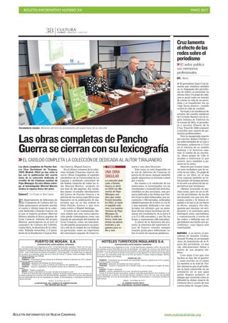 BOLETÍN INFORMATIVO NÚMERO XX	

 MAYO 2017
	

BOLETÍN INFORMATIVO DE NUEVA CANARIAS www.nuevacanarias.org
CANARIAS 7. MIÉRCOLES 17 MAYO 2017
CULTURA
38
PUERTO DE MOGÁN, S.A.
CONVOCATORIA JUNTA GENERAL ORDINARIA
De conformidad con lo dispuesto en el Art. 173 del Real Decreto Legislativo 1/2010, de 2 de Julio,
que aprueba el texto Refundido de la ley de Sociedades de Capital ,se convoca a los señores accio-
nistas a la Junta General Ordinaria de esta Sociedad, que tendrá lugar el próximo día 22 de Junio de
2.017, a las 12:00 horas en primera convocatoria, y al día siguiente, a la misma hora en segunda,
en su caso, en el domicilio social, sito en la Torre de Control, 2ª planta, Puerto de Mogán, término
municipal de Mogán (Las Palmas).
ORDEN DEL DIA
PRIMERO.- Presentación de las cuentas de la Sociedad referente al ejercicio de 2.016 y aproba-
ción de las mismas, si procede.
SEGUNDO.- Aplicación del resultado del mismo ejercicio.
TERCERO. - Acordar, en su caso, la dotación de la Reserva de Capitalización
CUARTO - Censura o aprobación de la gestión social y de la retribución al órgano de adminis-
tración.
QUINTO.- Ruegos y preguntas
SEXTO.-Lectura y aprobación en su caso, del acta de la presente Junta.
A partir de la fecha de esta convocatoria, cualquier accionista podrá obtener de la sociedad, en
la forma ordenada por el artículo 197 del Real Decreto Legislativo 1/2010 de 2 de julio, que aprueba
el texto Refundido de la ley de Sociedades de Capital, la documentación e información prevista en
dichos artículos.
Mogan, 16 de Mayo de 2.017.
LA SECRETARIA DEL CONSEJO DE ADMINISTRACIÓN
FDO: BEATRIZ ARA VILLAR
Vocabulario insular. Momento del acto de presentación del cuarto tomo de la colección.
ARCADIOSUÁREZ
LasobrascompletasdePancho
Guerrasecierranconsulexicografía
>>EL CABILDO COMPLETA LA COLECCIÓN DE DEDICADA AL AUTOR TIRAJANERO
El departamento de Ediciones de
la Consejería de Cultura del Ca-
bildo grancanario presentó anoche
el cuarto y último tomo de la colec-
ción dedicada a Pancho Guerra, en
el que el experto profesor Marcial
Morera aborda el léxico popular de
Gran Canaria. Además del propio
Morera, participaron en el acto el
consejero de Cultura del Cabildo,
Carlos Ruiz, la directora de la colec-
ción, Yolanda Arencibia, y el presi-
dente de la Fundación Canaria Pan-
cho Guerra, Miguel Guerra.
En el último volumen de la colec-
ción titulada Francisco Guerra Na-
varro. Obras Completas, el también
catedrático de la Universidad de La
Laguna y profundo conocedor de
las hablas canarias de todas las is-
las, Marcial Morera, propone, en
sus más de 400 páginas, dos unida-
des claras: el estudio introductorio
del Léxico de Pancho Guerra y la
edición de los textos específicos que
figuraron en la publicación de ma-
teriales que en su día ordenó la
Peña Pancho Guerra y que tuvo
como centro a Miguel Santiago.
A través de un comunicado, Mo-
rera señala que esta nueva aporta-
ción puede contemplarse como «un
tratado de psicología del hombre de
Gran Canaria, como un anecdota-
rio del pueblo grancanario en gene-
ral y del de la ciudad de Las Palmas
en particular, como un repertorio
del cancionero popular de Gran Ca-
Las obras completas de Pancho Gue-
rra (San Bartolomé de Tirajana,
1909; Madrid, 1961) ya han visto la
luz con la publicación del cuarto
tomo de la colección dedicada al
creador de los Famosos cuentos de
Pepe Monagas. En esta última entre-
ga, el invesetigador Marcial Morera
analiza la riqueza léxica del autor.
CANARIAS7 / LAS PALMAS DE GRAN CANARIA
naria y una obra literaria».
Este tomo ya está disponible en
la red de librerías de Canarias al
precio de 20 euros, aunque también
puede adquirirse en formato e-book
por 5 euros.
En cuanto a la reedición de los
materiales, el investigador los ha
reordenado y reclasificado distribu-
yéndolos en dos secciones: una pri-
mera dedicada a las fichas que Pan-
cho Guerra dejó elaboradas, que ne-
cesitaron 1.706 entradas, ordenadas
alfabéticamente de la letra A a la E;
y una segunda, dedicada a los «ma-
teriales sin ultimar» por su autor.
Esta última reúne las fichas sin ter-
minar del vocabulario, de la letra F
a la Z (1.636 entradas), y por fin las
frases y expresiones (360 entradas).
A juicio de la directora del pro-
yecto, la relectura del repertorio lé-
xico de Guerra «resulta siempre
ocasión grata para reflexionar so-
bre el envés de nuestras palabras».
UNA OBRA
SINGULAR
La colección dedi-
cada a Pancho
Guerra se abrió
en 2010 con Me-
morias de Pepe
Monagas, una
obra que revisó
Franck González.
En 2013, se lanzó
el segundo volu-
men, Los cuentos
famosos de Pepe
Monagas. En
2015 se editó el
tercer, tomo que
incluía sus piezas
teatrales y sus
guiones para ra-
dio y cine.
TOMOS
I El periodista Juan Cruz la-
menta que «estemos metidos
en el chapapote del periodis-
mo de redes» al presentar su
último libro Un golpe de vida,
que se gestó como un intento
de contar la vida de un perio-
dista y se transformó «en un
viaje hacia dentro», cuando
«entró la vida de verdad».
Invitado a la residencia de
artistas del castillo medieval
de Civitella Ranieri (en la re-
gión italiana de Umbría) en
el verano de 2015, el periodis-
ta y escritor (Puerto de la
Cruz, Tenerife 1948) comenzó
a escribir una «suerte de me-
morias profesionales».
Pero la inesperada muerte
del escritor Rafael Chirbes y
las enfermedades de su hija y
hermana, golpearon a Cruz
en el silencio de su estadía
italiana y le hicieron cam-
biar el rumbo de su escritu-
ra. «Esos golpes de vida te
ayudan a relativizar lo que
ocurre, pero también a po-
nerte en tu sitio».
Descrito por el autor como
«lo más verdadero que he es-
crito en mi vida», Un golpe de
vida es un libro en el que
Cruz expresa también su ra-
bia porque «el tiempo presen-
te no esté a la altura de las ex-
pectativas que teníamos».
«Hemos avanzado en mu-
chas cosas, pero no en el ofi-
cio del periodismo. Se ha ido
devaluando sin que nos dié-
ramos cuenta y le hemos re-
galado a la barra de los bares
el oficio», asegura. Por ello,
apuesta por rescatar «la veri-
ficación y el contraste» para
distinguir entre «periodismo
y comunicación a través de
las redes» y defiende que «el
periodismo sea hecho por pe-
riodistas», cuya figura está
cuestionada.
RAPIDEZ. A su juicio, el pre-
sidente de Estados Unidos,
Donald Trump, es un ejemplo
claro de demolición de la fi-
gura del periodista, ya que
«da informaciones falsas a
través de sus propios me-
dios».
Cree Juan Cruz que «los
hechos se han ido al garete»
y, como escribe en el relato
La mentira es la miel de Twi-
tter, denuncia que el periodis-
mo se haya convertido en un
simulacro en el que gana
quien dispara primero, al
tiempo que recuerda cómo se
difundió la «falsa» muerte de
Umberto Eco a través de una
cuenta falsa de Vargas Llosa.
Cruzlamenta
elefectodelas
redessobreel
periodismo
>>El autor publica
sus memorias
profesionales
EFE / MADRID
 