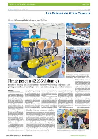 BOLETÍN INFORMATIVO NÚMERO XX	

 MAYO 2017
	

BOLETÍN INFORMATIVO DE NUEVA CANARIAS www.nuevacanarias.org
Lunes, 15 de mayo de 2017 | 3LA PROVINCIA | DIARIO DE LAS PALMAS
Las Palmas de Gran Canaria
Fimar | ClausuradelaFeriaInternacionaldelMar
A la izquierda, David Santana con su robot subacuático para el
estudio de los sebadales. Arriba, el reconocimiento a Miguel
Ángel Betancor, campeón del mundo de motonáutica, y a su
hija Ivonne Betancor. Abajo, las bicicletas eléctricas. | ANDRÉS CRUZ
Fimar pesca a 42.236 visitantes
La feria se despide con un aumento de público y volumen de negocios P Los
participantes ofrecen tecnología como un robot marino para estudiar sebadales
FF. Marimón
LAS PALMAS DE GRAN CANARIA
LaFeriaInternacionaldelMar( Fi-
mar) ha logrado captar el interés
de 42.236 visitantes durante el fin
desemana,frentealos40.000dela
pasadaedición.Además,sehapro-
ducido un incremento en las ex-
pectativas de negocio de las em-
presasparticipantes,segúnlaorga-
nización del evento. Esta exposi-
ción, celebrada en la plaza de Ca-
narias, cerró ayer sus puertas con
unajornadaqueestuvocargadade
actividadeslúdicas:degustaciones
de atún de Mogán, exhibiciones
gastronómicas a cargo de cocine-
ros como Luis Fuentes, que ense-
ñócómosepreparanlossemifríos
dealgas,actividadesconpiraguas,
bautizosdevelayunfindefiestaen
la lámina de agua del Muelle de
SantaCatalinaenlaqueparticipa-
ron 250 embarcaciones del Real
Club Náutico de Gran Canaria, el
Real Club Victoria y la Federación
de Vela Latina Canaria.
Condatospendientesdecierre,
elconcejaldeCiudaddeMar,José
EduardoRamírez,afirmóayerque
elañopasadoestaferiatuvounim-
pactoeconómicodirectoeindirec-
tamente de tres millones de euros
yenestaediciónsevaasuperares-
ta cifra. El reto en 2018 es consoli-
dar la profesionalización del en-
cuentrodecaraainternacionalizar
aún más la feria, según el director
general de Infecar, Manuel Mora.
Este año ha acogido a 130 exposi-
toresque,engeneral,handestaca-
dolaafluenciadepúblicoyelinte-
résdenuevosclientesporelsector
náutico y marino.
De hecho, el negocio se ha mo-
vido no solo en torno a la venta de
embarcaciones o en los múltiples
serviciosyactividadesqueofrecen
cadavezmásempresasrelaciona-
das con el ocio en el mar, sino en
eldesarrollodelasnuevastecnolo-
gías e investigaciones aplicadas a
este sector.
David Santana es técnico del
Servicio Integral de Tecnología
Marina (Sitma) de la Universidad
deLasPalmasdeGran Canaria.En
suestandenFimarpresentóunro-
bot subacuático que funciona au-
tónomamente,únicoenelmundo
paraelestudiodelossebadalesen
el fondo marino. El investigador
cuentaque“actualmenteCanarias
es de los sitios donde existen más
sebadales,quesoncomopraderas
marinas, y como cualquier planta
ayuda al ecosistema, a los anima-
lesylimpiaelagua,yseestáinves-
tigando el por qué están disminu-
yendoestossebadales”.Suproyec-
togiraentornoaldesarrollodees-
terobotparaquepuedasacarfoto-
grafíasconmáximacalidadytome
datos, de forma que los investiga-
doresdeCienciasdel Marpuedan
determinarlascausasdelamerma
de los sebadales.
Este es un prototipo específico
de la Universidad de Gerona, que
lo usan para hacer batimetrías - el
estudio de las profundidades ma-
rinas-, y lo ha comprado el Sitma
paradesarrollardesdecerosusin-
vestigaciones. Es un robot de cor-
taduración-puedeestarochoho-
ras debajo del agua como máxi-
mo- y funciona sin estar conecta-
doauncable,comolosqueexisten
enlaactualidad.Sucomunicación
con el operador es a través de un
novedoso sistema de módem, lo
que garantiza su autonomía en el
fondo marino.
Estetipodeaparato,quesepro-
baráenjunioenelcentrodeTaliar-
te,necesitamásenergía,loqueim-
plicaunabateríadelitiomásgran-
de y, por tanto, tiene más peso y
másestabilidadparasacarfotogra-
fíasconmayorprecisiónenelfon-
Pasa a la página siguiente 
ChachoChacha,modaconcalados
Miguelina Rodríguez está contenta con las ventas que hizo du-
rante el fin de semana en Fimar, tanto que la diseñadora de Gál-
dar ya está pensando en repetir el próximo año y pedir más espa-
cio en la Feria Internacional del Mar para todas las líneas que de-
sarrolla en su marca Chacho Chacha, donde quiere recuperar la
tradicióncanariaperodándoleuntoquedemodernidad. Así,ven-
de polos con calados hechos por las caladoras de Ingenio, cami-
setasconbordados,osombrerosconrematesdeganchilloqueha-
ce su madre, Paca Alonso, de 84 años. En Fimar presentó todos
estosmodelosytambiénunalíneamásdeportiva. Llevadiezaños
con la empresa, pero con la crisis la dejó aparcada y en 2012 vol-
vió a ponerla en marcha y ha sido “un éxito”, señala esta funciona-
riodeEducaciónquesiemprehaestadovinculadaaldiseñoyque
alos50añosdecidióperfeccionarsutécnicaenlasEscueladeAr-
te. “El nombre de Chacho Chacha es porque la gente que vive en
Gáldar lo dice mucho y se me ocurrió”, señala.F. M. Miguelina Rodríguez, diseñadora de la marca Chacho Chacha. | ANDRÉS CRUZ
 