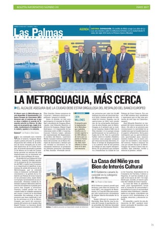 BOLETÍN INFORMATIVO NÚMERO XX	

 MAYO 2017
	

71
D E G R A N C A N A R I A
MARTES 16 MAYO 2017. CANARIAS 7. PAG 4
Las Palmas
HISTORIA. EXPOSICIÓN. El castillo de Mata acoge Los años de La
Luz, una muestra sobre la influencia británica en la ciudad desde fi-
nales del siglo XIX hasta la Primera Guerra Mundial.
AGENDA
Plan Juncker. Somos pioneros en
Canarias y debemos sentirnos or-
gullosos», aseguró el alcalde.
Junto al alcalde, en este acto
participaron el concejal de Movili-
dad y presidente de Guaguas Muni-
cipales, José Eduardo Ramírez; el
director de Guaguas, Miguel Ángel
Rodríguez; y el responsable de las
relaciones entre el BEI y Canarias,
Gonzalo Cabrera López, además
del representante del departamen-
to jurídico del Banco, Lawrence
Walsh. Gonzalo Cabrera explicó las
bases del acuerdo con el Banco Eu-
ropeo de Inversiones y destacó que
esa entidad se encuentra en un
«momento histórico» al promover
los distintos proyectos vinculados
al Plan Juncker. «Pretende movili-
Una vez realizado ayer trámite
ante el notario, Guaguas Muni-
cipales podrá solicitar la primera
disposición del crédito de 50 millo-
nes de euros otorgado por la enti-
dad financiera de la Unión Euro-
pea. El acuerdo alcanzado el pasado
15 de febrero en la sede de Luxem-
burgo permite un máximo de ocho
disposiciones con un montante mí-
nimo de cinco millones de euros.
El alcalde de Las Palmas de Gran
Canaria, Augusto Hidalgo agrade-
ció la presencia de los representan-
tes del BEI y explicó que el momen-
to es importante al significar el pis-
toletazo de salida del proyecto de la
MetroGuagua, que se entiende
como el elemento vertebrador del
crecimiento y la gestión de la ciu-
dad de Las Palmas de Gran Canaria
en los próximos años, según desta-
ca el propio Ayuntamiento en un co-
municado. «Nuestra ciudad ha in-
tentado explorar diferentes alterna-
tivas de movilidad en el pasado pero
nunca han llegado a eclosionar.
Nuestra ciudad perdió ese tren
cuando todas la ciudades apostaron
por crecer a través de la movilidad
sostenible. Sin embargo, si hay un
proyecto que haya implicado a mi-
les de personas es el de la Metro-
Guagua, que nació del convenci-
miento del acierto en el modelo Bus
Rapid Transit. Lo hacemos desde
un modelo innovador con el BEI y el
LAMETROGUAGUA,MÁSCERCAEL ALCALDE ASEGURA QUE LA CIUDAD DEBE ESTAR ORGULLOSA DEL RESPALDO DEL BANCO EUROPEO
Daños. El edificio presenta un importante estado de deterioro.
I El Gobierno canario acordó ayer
declarar como Bien de Interés Cul-
tural (BIC), con categoría de Monu-
mento, La Casa del Niño para prote-
ger esta construcción racionalista
de Miguel Martín-Fernández de la
Torre.
Según informó la consejera de
Hacienda, Rosa Dávila, tras la reu-
nión del Consejo, la aprobación vie-
ne precedida del informe favorable
del Consejo de Patrimonio Históri-
co de Canarias, dependiente de la
Consejería de Turismo, Cultura y
Deportes, el cual fue emitido el pa-
sado 24 de marzo de 2017. Un expe-
diente que, recordó, se inició a peti-
ción del Cabildo de Gran Canaria.
La Casa del Niño se planificó
como gran equipamiento social
ante la situación de precariedad y
necesidad en la que se encontraban
muchos niños huérfanos y abando-
nados en su época, coincidente con
la guerra civil, destinándose a la
acogida, atención y educación in-
fantil.
El inmueble, a partir de esta de-
claración de BIC, quedará total-
mente protegido de posibles cam-
bios estructurales.
LaCasadelNiñoyaes
BiendeInterésCultural
ARCADIOSUÁREZ
El dinero para la MetroGuagua ya
está disponible. El Ayuntamiento y el
Banco Europeo de Inversiones (BEI)
firmaron ayer el contrato por el que
se eleva a público el acuerdo de fi-
nanción suscrito en febrero. Se abre
paso así un proyecto que, según el al-
calde, revolucionará el transporte en
la ciudad y ayudará a la cohesión.
CANARIAS7 / LAS PALMAS DE GRAN CANARIA
Antes de la firma. Miguel Ángel Rodríguez, José Eduardo Ramírez, Augusto Hidalgo, Gonzalo Cabrera y Lawrence Walsh, ayer, al formalizar la elevación a público del acuerdo.
AYUNTAMIENTODELASPALMASDEGRANCANARIA
CIEN
MILLONES
El proyecto para
la implantación
de la MetroGua-
gua capitalina
moviliza una in-
versión superior a
los 100 millones
de euros para su
puesta en funcio-
namiento en el
año 2021. 81,8
millones se inver-
tirán en la obra
civil necesaria.
INVERSIÓN zar proyectos por valor de 315.000
millones de euros de inversión has-
ta el 2018 y hemos entrado en velo-
cidad de crucero. España, con 40
operaciones en 2016, está siendo
uno de los principales destinata-
rios de estos fondos, pero la Metro-
Guagua es el primero que se reali-
za en Canarias, desde el BEI con el
Plan Juncker y lo es porque encaja
perfectamente en las políticas ac-
tuales de la UE. Nos va a permitir
luchar contra el cambio climático,
sustituir unas guaguas antiguas
por otras nuevas más eficientes, re-
ducir el tiempo de desplazamiento
y va a generar más de mil puestos
de trabajo en una región ultraperi-
férica. Es un proyecto que creemos
va a transformar la ciudad de Las
Palmas de Gran Canaria. Por eso
en el BEI estamos muy satisfechos
y esperamos que se dan más pro-
yectos de este tipo en Canarias»,
aseguró.
José Eduardo Ramírez se con-
gratuló del inicio inminente de los
obras. «No sólo es un proyecto que
revolucionará la movilidad de la
ciudad sino que la transformará en
el aspecto urbanístico. Sería poco
inteligente que no aprovechemos
esta oportunidad para mejorar
nuestra ciudad, con un nuevo con-
cepto de movilidad y una mejora
del entorno. Vamos a mejorar las
vías por donde discurre la Metro-
Guagua: las vamos a hacer más ac-
cesibles, más cómodas, verdes y
abiertas al peatón», señaló.
 El Gobierno canario lo
concede en la categoría
de Monumento
EFE / LAS PALMAS DE GRAN CANARIA
 