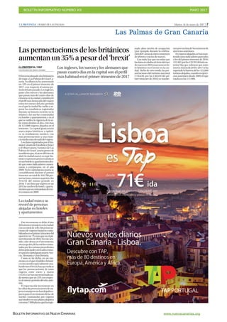 BOLETÍN INFORMATIVO NÚMERO XX	

 MAYO 2017
	

BOLETÍN INFORMATIVO DE NUEVA CANARIAS www.nuevacanarias.org
Martes, 16 de mayo de 2017 | 7LA PROVINCIA | DIARIO DE LAS PALMAS
Las Palmas de Gran Canaria
Las pernoctaciones de los británicos
aumentan un 35% a pesar del ‘brexit’
Los ingleses, los suecos y los alemanes que
pasan cuatro días en la capital son el perfil
más habitual en el primer trimestre de 2017
LLA PROVINCIA / DLP
LAS PALMAS DE GRAN CANARIA
Elbrexitnodisuadealosbritánicos
deviajaraLasPalmasdeGranCa-
naria. Su afluencia ha aumentado
un 35% en el primer trimestre de
2017, con respecto al mismo pe-
riododelañopasado.Losingleses,
junto a los suecos y los alemanes,
que pasan más de cuatro días de
estancia en la ciudad, constituyen
elperfilmásdestacadodelviajero
estos tres meses del año: periodo
en el que la ciudad ha vuelto a su-
perar las estadísticas registradas
durante su historia reciente en lo
relativo a las noches contratadas
en hoteles y apartamentos, y en el
que se ratifica la vigencia de la ur-
be como destino al alza, con más
de 123.000 viajeros alojados en el
trimestre. La capital grancanaria
marca topes históricos, y optimi-
za su rendimiento turístico, con
más pernoctaciones y una estan-
ciamediamáselevadadelviajero.
Los datos registrados por el Ins-
titutoCanariodeEstadística(Istac)
y el Observatorio Turístico de Las
PalmasdeGranCanariaponende
manifiestoque,alcierredelmesde
abril, la ciudad marcó su tope his-
tóricoenpernoctacionesturísticas
ensushotelesyapartamentosdes-
de que estos indicadores comen-
zaron a compararse, en el año
2009. En la capital grancanaria se
contabilizaron durante el primer
trimestre un total de 446.780 per-
noctaciones,númerosuperioralas
444.345 del mismo periodo en
2016. Y un dato que supera en un
28% las noches de hotel y aparta-
mentosquesecontratabandeene-
ro a marzo en 2009.
Este incremento se debe al aire
delturismoextranjeroenlaciudad,
con un total de 330.350 pernocta-
ciones de viajeros foráneos conta-
bilizadasenelprimertrimestredel
ejercicio: un 7% más que en el pri-
mertrimestrede2016.Enestesen-
tido, cabe destacar el incremento,
sinexcepción,delasnochescontra-
tadas por los turistas procedentes
delosprincipalesmercadosemiso-
resparalacapitalgrancanaria:Sue-
cia,AlemaniayGranBretaña.
Como se ha dicho, en un mo-
mentoenelqueelpúblicobritáni-
coestásiendoespecialmenteana-
lizadotraselbrexit,hayqueindicar
que las pernoctaciones de estos
viajeros entre enero y marzo
(35.912) se han incrementado na-
damenosqueun35%conrespec-
to al mismo periodo del año ante-
rior.
El espectacular incremento en
lascifrasdepernoctacionesdevia-
jerosextranjerosnohandejadoes-
pacioparaelcrecimientodelas de
noches contratadas por viajeros
nacionales en una planta alojativa
conunas7.000plazas,queharegis-
La ciudad marca su
récord de personas
alojadas en hoteles
y apartamentos
trado altos niveles de ocupación
(por ejemplo, durante la celebra-
cióndelCarnaval,entrecomienzos
de febrero e inicios de marzo).
Con todo, hay que recordar que
losdatosreveladosalcierredelmes
demarzoen2016,marcaronunhi-
to histórico en el sector en la ciu-
dad. Dicho de otro modo, las per-
noctaciones del turismo nacional
(116.640, por las 136.639 del pri-
mer trimestre de 2016) se mantie-
nenporencimade losnúmerosde
ejercicios anteriores.
Enviajerosalojados,sehanman-
tenidounosindicadoresparecidos
a los del primer trimestre de 2016:
123.483,porlos125.591delañoan-
terior. Hay que subrayar que entre
eneroymarzode2016y2017seha
superadolabarreradelos123.000
turistasalojados,cuandoenejerci-
cios anteriores desde 2009 el tope
estaba en los 111.000.
 