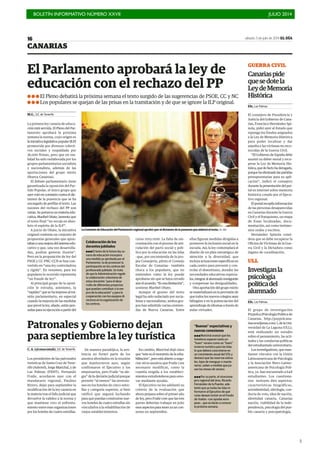 BOLETÍN INFORMATIVO NÚMERO XXVII	

 JULIO 2014
	

3
CANARIAS
sábado, 5 de julio de 2014 EL DÍA
16
C. A. (@cmacostah), S/C de Tenerife
Los presidentes de las patronales
turísticas de Santa Cruz de Tene-
rife (Ashotel), Jorge Marichal, y de
Las Palmas (FEHT), Fernando
Fraile, acordaron ayer con el
mandatario regional, Paulino
Rivero, dejar para septiembre la
modificación de la ley canaria en
la materia tras el fallo judicial que
devuelve la validez a la norma y
que mantiene vivo el enfrenta-
miento entre esas organizaciones
por los hoteles de cuatro estrellas.
De manera paradójica, la sen-
tencia no formó parte de los
asuntos abordados en la reunión
que mantuvieron ayer, según
confirmaron el Ejecutivo y los
empresarios, pero Fraile “se ale-
gra” de la decisión judicial porque
permite “al menos” las inversio-
nes en los hoteles de cinco estre-
llas y categoría superior, si bien
ratificó que seguirá luchando
para que puedan construirse nue-
vos hoteles de cuatro estrellas sin
vincularlos a la rehabilitación de
viejos establecimientos.
En cambio, Marichal dejó claro
que“esteeselmomentodelareha-
bilitación”,peroestáabiertoanego-
ciar otros asuntos que Fraile cree
necesario modificar, como la
cuantía exigida a los estableci-
mientos extrahoteleros para reno-
var mediante ayudas.
El Ejecutivo no les adelantó su
criterio de la evaluación que
ahora prepara sobre el primer año
de ley, pero Fraile cree que las tres
partes deberían trabajar en julio
esos aspectos para tener ya un con-
senso en septiembre.
Patronales y Gobierno dejan
para septiembre la ley turística
M.G., S/C de Tenerife
La primera ley canaria de educa-
ción está servida. El Pleno del Par-
lamento aprobará la próxima
semana la norma, cuyo origen es
lainiciativalegislativapopular(ILP)
promovida por diversos colecti-
vos sociales y respaldada por
36.000 firmas, pero que en rea-
lidad ha sido reelaborada por los
grupos parlamentarios socialista
y nacionalista, además de las
aportaciones del grupo mixto
(Nueva Canarias).
El debate parlamentario tiene
garantizada la oposición del Par-
tido Popular, el único grupo que
ayervotóencomisióncontraeldic-
tamen de la ponencia que se ha
encargado de perfilar el texto. Las
razones del rechazo del PP son
varias. Su portavoz en materia edu-
cativa, Maribel Oñate, lamenta que
el texto final “no recoja en abso-
luto el espíritu de la ILP”.
A juicio de Oñate, la iniciativa
original contenía un conjunto de
propuestas generales que apun-
tabanaunamejoradelsistemaedu-
cativo y que, una vez desarrolla-
das, podían generar ilusión”.
Pero en la proposición de ley del
PSOE y CC-PNC-CCN se han con-
vertido en “una ley controladora
y rígida”. En resumen, para los
populares lo ocurrido representa
“un fraude de ley”.
Al principal grupo de la oposi-
ción le extraña, asimismo, la
“rapidez” que se ha impreso al trá-
mite parlamentario, en especial
cuando la mayoría de las medidas
que prevé la ley, añade, están pen-
sadas para su ejecución a partir del
curso 2015-2016. La falta de sin-
cronización con el proceso de arti-
culación del pacto social y polí-
tico por la educación en las Islas
–que, por encomienda de la pro-
pia Consejería, pilota el Consejo
Escolar de Canarias– también
choca a los populares, que no
entienden cómo la ley puede
aprobarse sin que se haya cerrado
aúnelacuerdo.“Esunalimitación”,
sostiene Maribel Oñate.
Aunque el grueso del texto
legal ha sido redactado por socia-
listas y nacionalistas, ambos gru-
pos han admitido varias enmien-
das de Nueva Canarias. Entre
ellas figuran medidas dirigidas a
promover la inclusión social en la
escuela. Así, la ley contemplará el
diseño de un plan estratégico de
atención a la diversidad, que
incluya actuaciones específicas en
cada centro para prevenir y con-
trolar el absentismo, atender las
necesidades educativas especia-
les,integraralalumnadoinmigrante
y compensar las desigualdades.
Otra aportación del grupo mixto
se materializará en la previsión de
que todos los nuevos colegios sean
bilingües y en la potenciación del
aprendizaje de idiomas a través de
aulas virtuales.
GUERRA CIVIL
Canariaspide
quesedotela
LeydeMemoria
Histórica
Efe, Las Palmas
El consejero de Presidencia y
Justicia del Gobierno de Cana-
rias, Francisco Hernández Spí-
nola, pidió ayer al Estado que
reponga los fondos asignados
a la Ley de Memoria Histórica
para poder localizar y dar
sepulta a las víctimas no reco-
nocidas de la Guerra Civil.
“El Gobierno de España debe
asumir su deber moral y recu-
perar la Ley de Memoria His-
tórica,quedefactohaderogado,
porquehaeliminadolaspartidas
presupuestarias para su apli-
cación”, indicó el consejero
durante la presentación del por-
tal en internet sobre memoria
histórica creado por el Ejecu-
tivo regional.
El portal recopila información
de las personas desaparecidas
en Canarias durante la Guerra
Civil y el franquismo, un mapa
de fosas localizadas, docu-
mentación, así como testimo-
nios orales y escritos.
Hernández Spínola consi-
dera que se debe recuperar la
Oficina de Víctimas de la Gue-
rra Civil y la Dictadura como
órgano de coordinación.
ULL
Investiganla
psicología
políticadel
alumnado
Efe, Las Palmas
El grupo de investigación
Psypolca (Psicología Política de
Canarias, http://psypolcana-
rias.wordpress.com/ ), de la Uni-
versidad de La Laguna (ULL),
está realizando un estudio
sobre el pensamiento, las acti-
tudes y las conductas políticas
del estudiantado universitario.
Los investigadores, que man-
tienen vínculos con la Unión
Latinoamericana de Psicología
y la Asociación Ibero-Latino-
americana de Psicología Polí-
tica, ya han encuestado a 648
estudiantes. Los cuestiona-
rios incluyen diez aspectos:
características biográficas,
autoidentidad, ideología, con-
ducta de voto, idea de nación,
identidad canaria, Canarias
nación, viabilidad de la inde-
pendencia, psicología del pue-
blo canario y psicopatología.
La Comisión de Educación del Parlamento regional aprobó ayer el dictamen de la ponencia que elaboró el texto./ EL DÍA
El Parlamento aprobará la ley de
educación con el rechazo del PP
! ! ! El Pleno debatirá la próxima semana el texto surgido de las sugerencias de PSOE, CC y NC
! ! ! Los populares se quejan de las prisas en la tramitación y de que se ignore la ILP original.
“Buenas” expectativas y
nuevas conexiones
!!!Marichal avanzó que los
hoteleros esperan tanto un
“buen” verano como un “buen”
invierno turístico para las Islas,
lo que deberá concretarse en
un crecimiento anual del 12% y
destacó que las reservas estiva-
les, lejos de menguar o mante-
nerse, suben a medida que pa-
san los meses de verano.
!!!Por su parte, el viceconse-
jero regional del área, Ricardo
Fernández de la Puente, ade-
lantó que ya todas las Islas in-
formaron al Ejecutivo de qué
rutas desean incluir en el Fondo
de Vuelos –con ayudas euro-
peas–, que se darán a conocer
la próxima semana.
Colaboración de los
docentes jubilados
!!!El texto de la futura ley ca-
naria de educación incorpora
una medida ya aprobada por el
Parlamento: la de promover la
participación en los centros del
profesorado jubilado. Se trata
de que la Administración regule
la colaboración voluntaria de
estos docentes “para el desa-
rrollo de diferentes proyectos
que puedan contribuir a la me-
jora de la educación” y para la
cooperación con los equipos di-
rectivos en la organización de
los centros.
 