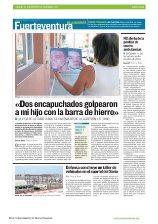 BOLETÍN INFORMATIVO NÚMERO XXV	

 JUNIO 2016
	

BOLETÍN INFORMATIVO DE NUEVA CANARIAS www.nuevacanarias.org
MIÉRCOLES 22 JUNIO 2016. CANARIAS 7. PAG 31
Fuerteventura
Ataque. En la imagen, la madre del joven lesionado, con unas fotos de su hijo que muestran su rostro desfigurado por la paliza.
JAVIERMELIÁN/ACFIPRESS
I Fuerteventura perderá
cuatro ambulancias de sopor-
te vital básico a partir del
próximo mes de julio, alerta
Nueva Canarias (NC). Estos
vehículos prestan servicios
desde hace diez años en los
municipios de Puerto del Ro-
sario, La Oliva, Pájara y Tui-
neje para usar durante la ce-
lebración de fiestas, competi-
ciones y otros públicos.
Estas ambulancias están
cedidas desde 2006 por el Ca-
bildo de Fuerteventura en
virtud de un convenio que
expira el próximo 10 de julio,
plazo a partir del que no po-
drán continuar en servicio
por Ley. El presidente insular
de Nueva Canarias (NC) y
consejero del Cabildo, Ale-
jandro Jorge, considera que
este tipo de acuerdo es nece-
sario porque el resultado ha
sido «muy positivo y la inver-
sión se ha amortizado en
poco tiempo».
Otro de los argumentos
que esgrime NC para dar
continuidad a este convenio
Cabildo-ayuntamientos es
que si se tuviera que contra-
tar este servicio por cada
evento que se celebra, trans-
curridos los diez años el gas-
to se multiplicaría por cuatro
aproximadamente. «Es cier-
to que en los municipios de
más de 20.000 habitantes los
ayuntamientos tienen esta
responsabilidad, pero tam-
bién hay que tener en cuenta
que estas ambulancias cu-
bren los eventos de carácter
insular que se celebran en los
municipios».
Alejandro Jorge anuncia
que Nueva Canarias propone
establecer un nuevo convenio
y culpa al grupo de gobierno
insular de CC-PSOE de dejar
pasar el tiempo. De hecho,
hasta el próximo año no ha-
brá opciones de hacer un
nuevo convenio, salvo que se
materialice en una modifica-
ción presupuestaria. Por eso,
Jorge apunta que se debería
recoger en los presupuestos
generales para 2016, «pero el
Gobierno Insular no lo con-
templó, ahora tenemos el pro-
blema encima, nosotros le
proponemos a CC-PSOE que
se firme un nuevo convenio y
que se amplíe en una ambu-
lancia más para Antigua y
Betancuria».
NCalertadela
pérdidade
cuatro
ambulancias
El Cabildo no las
ha incluido en las
cuentas de 2016
CANARIAS7 / PUERTO DEL ROSARIO
«Dosencapuchadosgolpearon
amihijoconlabarradehierro»
LA VIDA DE LA FAMILIA NO ES LA MISMA DESDE LA AGRESIÓN Y EL ROBO
Que se sepa». Es lo que quiere la fa-
milia del joven de entonces 18
años agredido por dos encapuchados
en su casa de los Llanos de la Con-
cepción el 15 febrero de 2016. Los dos
agresores fueron detenidos la pasa-
da semana, por lo que se ha levanta-
do el secreto de sumario y los padres
ya pueden hablar sobre aquella ma-
ñana que provocó un trauma a todos
y convirtió la vivienda en un búnker
a raíz del robo y la brutal paliza.
La historia del robo y sobre todo
la agresión al joven es mejor empe-
zarla al revés, es decir con la deten-
ción de J.L.C.G., con antecedentes
penales y detenido en el mismo Lla-
nos de la Concepción por la Policía
Nacional, como presunto autor de
un delito de robo con violencia y en-
viado a prisión provisional, de la que
se puede salvar si ingresa una fianza
de 3.000 euros, aunque el Juzgado de
Primera Instancia e Instrucción nú-
mero 6 de Puerto del Rosario le impo-
ne como medida de protección la
prohibición de acercamiento a la víc-
tima a menos de 300 metros en caso
de quedar libre. También pasó a dis-
posición judicial su cómplice tras ser
localizado en Telde.
Cuatro meses antes, ambos se en-
fundaron unas capuchas para entrar
en la casa aquella mañana temprano,
entre las 5.30 y las 6.00 horas. En la vi-
vienda familiar, solo estaba el hijo,
que en ese momento dormía, ya que
los padres se habían ido de viaje. No
le rompieron la mandíbula de mila-
gro, ni tampoco perdió dientes, pero
se ensañaron con los ojos con una es-
tatua de madera que le partieron en
la cabeza cuando oyó ruidos y salió
de la cama. «Me tengo que defender o
me matan», pensó y efectivamente lo
hizo para que le dieran en un costado
lateral izquierdo y brazo con una
pata de cabra, uno le cogía por el cue-
llo y otro le golpeaba.
La familia del joven de 18 años agredi-
do con una barra de hierro en febrero
pasado en los Llanos de la Concepción
cuenta los detalles del robo y la paliza
a manos de dos personas, detenidas
en el mismo pueblo y en Telde la pasa-
da semana. La vida no ha vuelto a ser
igual tras aquella mañana.
CATALINA GARCÍA / PUERTO DEL ROSARIO
CONSOLAS,
TABLET Y
DINERO
Los dos ahora de-
tenidos por la Po-
licía Nacional se
llevaron dos relo-
jes, dos ordenado-
res portátiles, una
videoconsola, una
tablet y sobres
conteniendo dine-
ro. Parte de estos
objetos fueron re-
cuperados.
ASALTO
C. G. / PUERTO DEL ROSARIO
I El Ministerio de Defensa levan-
ta un taller de vehículos pesados
dentro del cuartel del regimiento
de infantería ligera Soria 9 en
Puerto del Rosario.
El Ayuntamiento capitalino
confirma la construcción de una
nave, para la que Defensa inicial-
mente pidió licencia de obras en el
área de Urbanismo, aunque al fi-
nal optó por declarar la obra de in-
terés para la Defensa en aras de
una mayor rapidez. El Consistorio
aclara que el proyecto se levanta
fuera de la parcela de 30.000 me-
tros cuadrados de aún suelo mili-
tar que el nuevo Plan General de
Ordenación reserva para el futuro
Palacio de Justicia, entre otros
usos.
Defensaconstruyeuntallerde
vehículosenelcuarteldelSoria
C7
Desde las 90 viviendas. Estado actual de las obras en el cuartel.
FIESTAS POPULARES. LAS PLAYITAS. Cine al aire libre. Las fiestas
de San Pedro programan para esta tarde varios talleres en la avenida maríti-
ma del pueblo y, a partir de las 21.00 horas, la proyección de una película.
DE LA MAXORATA
 
