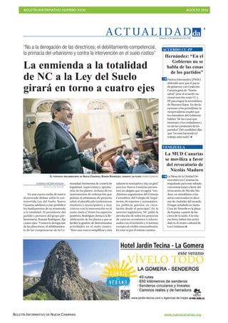 BOLETÍN INFORMATIVO NÚMERO XXXI	

 AGOSTO 2016
	

BOLETÍN INFORMATIVO DE NUEVA CANARIAS www.nuevacanarias.org
AC T UA L I D A D
3
Sábado, 3 de septiembre de 2016
“No a la derogación de las directrices; el debilitamiento competencial,
la primacía del urbanismo y contra la intervención en el suelo rústico”
EL PORTAVOZ PARLAMENTARIO DE NUEVA CANARIAS, ROMÁN RODRÍGUEZ, DURANTE UN PLENO. Andrés Gutiérrez
DOMINGO NEGRÍN MORENO
Santa Cruz deTenerife
En una nueva vuelta de tuerca
al enrocado debate sobre la con-
trovertida Ley del Suelo, Nueva
Canarias adelanta a este periódico
los fundamentos de su enmienda
a la totalidad. El presidente del
partido y portavoz del grupo par-
lamentario, Román Rodríguez, fija
cuatro ejes: “Contra la derogación
de las directrices; el debilitamien-
to de las competencias de la Co-
munidad Autónoma de control de
legalidad, supervisión y aproba-
ción de los planes; rechazo de los
instrumentos de ordenación que
priman el urbanismo de proyecto
sobre el planificado (ordenanzas
insulares y municipales), y muy
críticos con la intervención en el
suelo rústico”. Entre los aspectos
positivos, Rodríguez destaca la fle-
xibilización de los plazos y que se
facilite la gestión de determinadas
actividades en el suelo rústico.
“Perounacosaessimplificaryotra
saltarse la normativa y dar un giro”,
precisa. Nueva Canarias presen-
tará un alegato que recogerá “mu-
chísimos argumentos del Consejo
Consultivo, del Colegio de Arqui-
tectos, de expertos y razonamien-
tos políticos puestos en circu-
lación desde el principio”. En la
anterior legislatura, NC pidió la
devolución de todos los proyectos
de carácter económico o relacio-
nados con el territorio y el turismo
excepto el crédito extraordinario.
En esta va por el mismo camino.
La enmienda a la totalidad
de NC a la Ley del Suelo
girará en torno a cuatro ejes
Hernández: “En el
Gobierno no se
habla de las cosas
de los partidos”
Patricia Hernández (PSOE)
defendió ayer que el pacto
de gobierno con Coalición
Canaria goza de “buena
salud” pese al acuerdo na-
cional suscrito entre CC y
PP para lograr la investidura
de Mariano Rajoy. En decla-
raciones a los periodistas, la
vicepresidenta resaltó que
los miembros del Gobierno
hablan “de las cosas que
interesan a los ciudadanos y
no de las cuestiones de los
partidos”. Del candidato dijo
que “no está haciendo el
trabajo adecuado”
ACUERDO CC-PP
La MUD Canarias
se moviliza a favor
del revocatorio de
Nicolás Maduro
La Mesa de la Unidad De-
mocrática en Canarias ha
impulsado para este sábado
concentraciones a favor del
revocatorio de Nicolás Ma-
duro, en simultáneo a los
actos convocados en dece-
nas de ciudades del mundo.
El lugar señalado en Santa
Cruz de Tenerife es la plaza
de España, a partir de las
cinco de la tarde. A la mis-
ma hora, habrá otra activi-
dad en el centro cultural de
Los Cristianos
VENEZUELA
 
