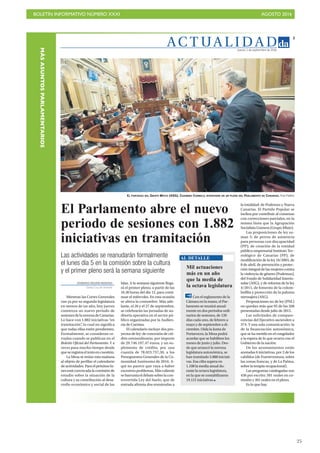 BOLETÍN INFORMATIVO NÚMERO XXXI	

 AGOSTO 2016
	

25
AC T UA L I D A D
3
Jueves, 1 de septiembre de 2016
EL PORTAVOZ DEL GRUPO MIXTO (ASG), CASIMIRO CURBELO, INTERVIENE EN UN PLENO DEL PARLAMENTO DE CANARIAS. Fran Pallero
DOMINGO NEGRÍN MORENO
Santa Cruz deTenerife
Mientras las Cortes Generales
van ya por su segunda legislatura
en menos de un año, hoy jueves
comienza un nuevo periodo de
sesionesdelanovenadeCanarias.
Lo hace con 1.882 iniciativas “en
tramitación”, lo cual no significa
que todas ellas estén pendientes.
Formalmente, se consideran ce-
rradas cuando se publican en el
Boletín Oficial del Parlamento. Y a
veces pasa mucho tiempo desde
queseregistraeltextoencuestión.
La Mesa se reúne esta mañana
al objeto de perfilar el calendario
deactividades.Paraelpróximolu-
nesestáconvocadalacomisiónde
estudio sobre la situación de la
cultura y su contribución al desa-
rrollo económico y social de las
Las actividades se reanudarán formalmente
el lunes día 5 en la comisión sobre la cultura
y el primer pleno será la semana siguiente
El Parlamento abre el nuevo
periodo de sesiones con 1.882
iniciativas en tramitación
Islas. A la semana siguiente llega-
rá el primer pleno, a partir de las
16.30 horas del día 12, para conti-
nuar el miércoles. En esta ocasión
se altera la costumbre. Más ade-
lante, el 26 y el 27 de septiembre,
se celebrarán las jornadas de au-
ditoría operativa en el sector pú-
blico organizadas por la Audien-
cia de Cuentas.
El calendario incluye dos pro-
yectos de ley: de concesión de cré-
dito extraordinario, por importe
de 29.746.197,47 euros, y un su-
plemento de crédito, por una
cuantía de 78.023.757,30, a los
Presupuestos Generales de la Co-
munidad Autónoma de 2016. A-
quí no parece que vaya a haber
excesivosproblemas.Máscaliente
sebarruntaeldebatesobrelacon-
trovertida Ley del Suelo, que de
entrada afronta dos enmiendas a
la totalidad: de Podemos y Nueva
Canarias. El Partido Popular se
inclina por contribuir al consenso
con correcciones parciales, en la
misma línea que la Agrupación
Socialista Gomera (Grupo Mixto).
Las proposiciones de ley su-
man 5: de perros de asistencia
para personas con discapacidad
(PP); de creación de la entidad
pública empresarial Instituto Tec-
nológico de Canarias (PP); de
modificación de la ley 16/2003, de
8 de abril, de prevención y protec-
ción integral de las mujeres contra
la violencia de género (Podemos);
del Fondo de Solidaridad Interin-
sular (ASG), y de reforma de la ley
4/2011, de fomento de la colom-
bofilia y protección de la paloma
mensajera (ASG).
Proposiciones no de ley (PNL)
no quedan más que 95 de las 268
presentadas desde julio de 2015.
Las solicitudes de compare-
cencias del Ejecutivo ascienden a
374. Y una sola comunicación: la
de la financiación autonómica,
que se ha metido en el congelador
a la espera de lo que ocurra con el
Gobierno de la nación.
De los ayuntamientos están
anotadas 6 iniciativas, por 2 de los
cabildos (de Fuerteventura, sobre
las zonas francas, y de La Palma,
sobre la terapia ocupacional).
Las preguntas catalogadas son
436 por escrito; 501 orales en co-
misión y 261 orales en el pleno.
Es lo que hay.
Mil actuaciones
más en un año
que la media de
la octava legislatura
Con el reglamento de la
Cámara en la mano, el Par-
lamento se reunirá anual-
mente en dos periodos ordi-
narios de sesiones, de 120
días cada uno, de febrero a
mayo y de septiembre a di-
ciembre. Oída la Junta de
Portavoces, la Mesa podrá
acordar que se habiliten los
meses de junio y julio. Des-
de que arrancó la novena
legislatura autonómica, se
han tramitado 5.888 iniciati-
vas. Esa cifra supera en
1.108 la media anual du-
rante la octava legislatura,
en la que se contabilizaron
19.121 iniciativas
AL DETALLE
MÁSASUNTOSPARLAMENTARIOS
 