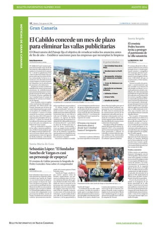 BOLETÍN INFORMATIVO NÚMERO XXXI	

 AGOSTO 2016
	

BOLETÍN INFORMATIVO DE NUEVA CANARIAS www.nuevacanarias.org
NOTICIASDEGRANCANARIA
14 | Martes, 9 de agosto de 2016 LA PROVINCIA | DIARIO DE LAS PALMAS
Gran Canaria
El Cabildo concede un mes de plazo
para eliminar las vallas publicitarias
El Observatorio del Paisaje fija el objetivo de erradicar todos los anuncios antes
de fin de año P Establece sanciones para las empresas que incumplan la limpieza
Jesús Montesdeoca
LAS PALMAS DE GRAN CANARIA
ElCabildodeGranCanariasepro-
pone desmantelar antes de fin de
añotodaslasvallaspublicitariassi-
tuadas en el entorno de la autovía
GC-1,desdelacapitalhastaelSur,
ydaráunplazode30díasalasem-
presas para que las retiren de for-
ma consensuada. En breve se co-
municará a los afectados la fecha
enqueempiezaacontareseperio-
do voluntario, con la advertencia
de sanciones a los infractores.
El gobierno insular también ha
definidoochozonasoactuaciones
prioritarias de embellecimiento
parainiciarlaslicitaciones enelse-
gundosemestrede2016,queabar-
can desde el barrio capitalino de
San Cristóbal hasta el campo de
fútbol de El Carrizal, en el munici-
pio de Ingenio.
Estas medidas están recogidas
enlasconclusionesdelequipoco-
ordinador del Observatorio del
Paisaje, formado por técnicos de
cuatro departamentos para anali-
zar los planes de embellecimien-
to existentes y conocer el estado
actual de las acciones realizadas
entre los años 2012-2016 para la
regeneración paisajística de la au-
tovía GC-1, puerta de entrada de
losmillonesdeturistasquevisitan
el sur de la isla o la ciudad de Las
Palmas de Gran Canaria.
Una vez analizada la situación
de las vallas y anuncios publicita-
rios, el Observatorio propone que
elCabildoremitalosinformestéc-
nicos de forma oficial, tanto a los
ayuntamientoscomoalaAgencia
de Medio Ambiente, “a los efectos
deiniciarlostrámitesdeincoación
delosexpedientessancionadores”.
“Al mismo tiempo”, señala el
equipo coordinador, “sería conve-
niente reunirse con las empresas
publicitariasparainformarledelas
actuaciones que se van a llevar a
cabo por el Cabildo, los ayunta-
mientos y la Agencia de Medio
Ambiente para desmantelar la to-
talidaddelasvallaspublicitariasen
el entorno de la GC-1, para darles
un plazo de 30 días para que ac-
túen de forma consensuada; y
crear un equipo técnico-jurídico
pararealizarunseguimientoyges-
tión de los distintos expedientes
sancionadoresenvirtuddeloesta-
blecidoenlaLeyyReglamentode
las Carreteras Canarias”.
Otra de las medidas es estable-
ceruncronogramaentrelosmeses
deagostoyseptiembreparapriori-
zarlaredaccióndenuevosproyec-
tosenelsegundosemestrede2016
enlaszonasdeafección(dominio
público)delaGC-1eneltramode
LasPalmasdeGranCanariaalAe-
ropuerto de Gando.
Asimismo, se plantea delimitar
laszonasespecificasaactuarporel
futuroPlandeEmpleoparaqueel
ServiciodeMedioAmbiente,con-
juntamente con el Ayuntamiento
de Telde, inicie la tramitación de
las autorizaciones previas de los
propietarios afectados por las ac-
tuaciones relacionadas con la re-
tirada de escombros, basura, ele-
mentosagropecuariosabandona-
dos,demolicióndeconstrucciones
o elementos deteriorados.
“AlanalizarelPlandeEmbelleci-
mientodeltramodelaautovíaAe-
ropuerto-LPGC se ha constatado
quelasactuacionespropuestasno
están priorizadas, y además, no
coincidenoactúansobrelosespa-
cios públicos muy deteriorados
que existen entre los asentamien-
tos urbanos”, apunta el informe.
La autopista GC-1 a su paso por el cruce de La Pardilla. | JOSÉ CARLOS GUERRA
Sebastián López: “El fundador
Sancho de Vargas es casi
un personaje de epopeya”
LP/DLP
SANTA MARÍA DE GUÍA
Juan Sebastián López García, cro-
nistaoficialdelaciudaddeGáldar,
considera que Sancho de Vargas
“es casi un personaje de epopeya,
pues aunque no hiciera las Amé-
ricas, sus gestas en Europa y Áfri-
canostrazanunperfilqueinevita-
blementenosllevanasuscontem-
poráneos que cruzaron el Atlánti-
co”.Elhistoriadorgaldensehizoes-
te retrato del conquistador en la
presentación del libro Sancho de
Vargas.FundadordeGuíadeGran
Canaria.Aproximaciónaunabio-
grafía, del cronista guiense Pedro
González-Sosa.
“Sancho de Vargas -añadió Ló-
pez García- aparece como un
hombre sorprendente, con pre-
sencia en distintas islas y el cerca-
nocontinenteafricano;ahora,gra-
ciasaPedroGonzález-Sosa,elfun-
dador de Guía se convierte en un
personaje más conocido, aunque
desde hace años el cronista difun-
de su figura, como hizo en la I Ter-
tulia Pedro de Argüello, veinticin-
co años atrás, en la ermita de San
Sebastián, cuando Gáldar dedicó
una calle de la ciudad de los gua-
nartemes y de las guayarminas a
Sancho de Vargas”.
Larotulacióndeesacalle,según
el cronista, “no debe de extrañar a
nadie, pues es una figura destaca-
dísimadelahistoriadelacomarca,
queejemplificaunadinámicainte-
rinsular de la época, donde Gran
Canaria aún mantiene esa supre-
macía que le dio su anterior con-
quistaaTenerife,yaquecuandoes
regidor en el concejo de la Villa de
SanCristóbal,luegodeLaLaguna,
apenashanpasadonueveañosde
la conquista de Nivaria”.
El cronista de Gáldar presenta la biografía de
Pedro González-Sosa sobre el conquistador
Presentación del libro sobre Sancho de Vargas en Santa María de Guia.| LP/DLP
8 prioridades
Z San Cristóbal-Hoya de la
Plata
Z Bocabarranco-La Pardi-
lla .
Z Marpequeña- Urbaniza-
ción Industrial Las Rubie-
sas
Z Cruce de Melenara-Las
Huesas
ZMontaña de Las Huesas-
Salinetas
Z Salinetas- El Goro
Z El Goro-Tufia
Z Estadio de Carrizal
Santa María de Guía
El cronista
Pedro Socorro
invita a proteger
el patrimonio de
la villa satauteña
LA PROVINCIA / DLP
SANTA BRÍGIDA
El cronista oficial de la villa sa-
tauteña,PedroSocorro,invitóa
protegerelricoyvariadopatri-
monio artístico y etnográfico
del municipio durante la pre-
sentación del libro La parro-
quiadeSantaBrígidaenlahis-
toria (1500-2016), del que es
coautor junto a Pedro Quinta-
na Andrés.
Socorrorecordóalosperso-
najes y acontecimientos que
han incidido en la historia de
estetemplo,susbienesysuva-
riadopatrimonioartístico,mo-
biliario y de culto, lamentando
lapérdidadeunagranobraque
fuerealizadaconelesfuerzode
losvecinosyaquellosemigran-
tesretornadosquehicieronfor-
tuna.Frutodeesasdonaciones
fue el artesonado y demás pie-
zasquedesaparecierontraslas
llamas del incendio y que que-
dabarecogidoenuninventario
que se había elaborado en fe-
chas muy recientes antes de
quelasllamasdierancuentade
aquellos bienes.
Por su parte, el historiador
PedroQuintanaserefirióensu
intervención a los orígenes y
desarrollo del pueblo y sus ac-
tividades sociales y económi-
cas,recordandoqueenelsuelo
de la actual parroquia se en-
cuentran enterrados numero-
sosindividuosquealolargode
lossiglosquisieronsersepulta-
dos en suelo sagrado.
El libro es fruto de las inves-
tigaciones de Pedro Quintana,
doctor en Historia Moderna
por la Universidad de Las Pal-
mas de Gran Canaria y profe-
sor de Enseñanza Secundaria,
yelcronistaPedroSocorro,am-
bos vecinos de la villa.
Ermita y azucarero
El libro cuenta con aproxima-
damente 550 páginas, más de
150 fotografías e ilustraciones.
Entreotroscapítulos,serelatan
lacreacióndelaantiguaermita
enunaesquinadelingenioazu-
carero de Sataute y su evolu-
ción histórica y económica; la
construcción de la segunda
iglesia,detresnaves,enelsiglo
XVII,ylaedificacióndesutorre
campanario un siglo después;
el episodio del incendio de la
iglesia,en1897,dedicándosela
última parte del libro al patri-
monio actual de la parroquia.
El acto de presentación, in-
cluido en el programa de las
fiestas patronales de la villa,
atrajo a numerosas personas,
que pudieron conocer los ava-
taresdeunadelasprimeraspa-
rroquiasdelaisla,dondeunin-
cendiofortuitoarrasóelarteso-
nado y varias de las imágenes
y joyas que durante siglos acu-
muló el templo.
Santa Brígida
El tramo con mayor
deteriorio abarca
desde San Cristóbal
hasta el Aeropuerto
 