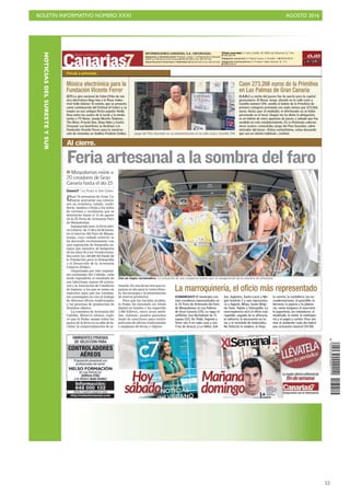 BOLETÍN INFORMATIVO NÚMERO XXXI	

 AGOSTO 2016
	

55
NOTICIASDELSURESTEYSUR
INFORMACIONES CANARIAS, S.A. (INFORCASA)SÁBADO 6 AGOSTO 2016
Redacción y Administración: Profesor Lozano, 7 (Urbanización El Sebadal)
35008 Las Palmas de Gran Canaria ¥ 928.301.300 ¤ Fax: 928 301 333.
Departamento Comercial y Publicidad: ¥ 928 301 301 ¤ Fax: 928 301 302.
Oficinas comerciales: C/ León y Castillo, 43. 35003 Las Palmas de G.C. Tfno.
¥ 928.360.818.
Delegación Lanzarote: C/ Ramón Franco, 3. Arrecife. -¤ ¥ 928.81.60.07.
Delegación Fuerteventura: C/ Profesor Tadeo Cabrera, 10 - 1º A.
¥ 928.53.20.21.
OJD
aede
Caen 273.266 euros de la Primitiva
en Las Palmas de Gran Canaria
(I.S.R.) La noche del jueves fue de suerte para la capital
grancanaria. El Bazar Jorge, situado en la calle León y
Castillo número 194, vendió el boleto de la Primitiva de
primera categoría premiado con nada menos que 273.266
euros. Hasta ayer al mediodía, el afortunado no se había
personado en el local «Según me ha dicho la delegación,
es un boleto de cinco apuestas de jueves y sábado que fue
vendido en este establecimiento. En la Península salieron
otros cuatro» comentaba Jorge del Pino González, admi-
nistrador del bazar. «Estoy contentísimo, estoy deseando
que sea un cliente habitual», confesó.Jorge del Pino González en su administración en la calle León y Castillo 194.
Paisaje y paisanaje.
Música electrónica para la
Fundación Vicente Ferrer
(C7) La gira nacional de ColorsTribe de mú-
sica electrónica llega hoy a la Plaza Indus-
trial Valle Güímar. El evento, que se presenta
como continuación del Festival of Colors y se
inspira en una antigua fiesta popular hindú,
lleva entre las cuatro de la tarde y la media
noche a TV Noise, Juanjo Martín, Radness,
The River, Priscila Due, Ubay Hdez y Carlos
Chavaud. Los beneficios se destinan a la
Fundación Vicente Ferrer para la construc-
ción de viviendas en Andhra Pradesh (India).
Feria artesanal a la sombra del faro
Casi 70 artesanos de Gran Ca-
naria acercarán sus creacio-
nes en cerámica, calado, cuchi-
llería, madera o forja a los miles
de turistas y residentes que se
deleitarán hasta el 15 de agosto
en la IX Feria de Artesanía Faro
de Maspalomas.
Inaugurada ayer, la feria abri-
rá a diario, de 17.00 a 23.00 horas,
en el entorno del Faro de Maspa-
lomas, cuyo vallado exterior se
ha decorado recientemente con
una exposición de fotografía an-
tigua que muestra 40 imágenes
de los años 30 a los 70 selecciona-
das entre las 140.000 del fondo de
la Fundación para la Etnografía
y el Desarrollo de la Artesanía
Canaria (Fedac).
Organizada por este organis-
mo autónomo del Cabildo, cada
tarde expondrán el resultado de
sus laboriosas manos 69 artesa-
nos y la Asociación de Caladoras
de Ingenio, a los que se suma un
expositor para que los viandan-
tes contemplen en vivo el trabajo
de diversos oficios tradicionales
y los procesos de producción de
distintos objetos.
La consejera de Artesanía del
Cabildo, Minerva Alonso, expli-
có que la Fedac asume todos los
gastos de la feria en su afán de fa-
cilitar la comercialización de ar-
Con un toque carnavalero. La actuación de una comparsa animó ayer la inauguración de la muestra de artesanía.
CABILDODEGRANCANARIA
 Maspalomas reúne a
70 creadores de Gran
Canaria hasta el día 15
CANARIAS7 / LAS PALMAS DE GRAN CANARIA
La marroquinería, el oficio más representado
(CANARIAS7) El municipio con
más creadores representados en
la IX Feria de Artesanía del Faro
de Maspalomas es Las Palmas
de Gran Canaria (25). Le sigue el
anfitrión, San Bartolomé de Ti-
rajana (12). De Telde, Ingenio y
Teror van 4 en cada caso y son
3 los de Arucas y La Aldea. Gál-
dar, Agüimes, Santa Lucía y Mo-
gán tendrán 2 y uno representa-
rá a Agaete, Moya, Santa Brígi-
da, Guía, Tejeda y Valsequillo. La
marroquinería será el oficio más
repetido, seguido de la alfarería,
la vidriería, la decoración en te-
las y el reciclado de materiales.
No faltarán la madera, la forja,
la cerería, la cuchillería, las en-
cuadernaciones, el ganchillo, la
herrería, la joyería y la jabone-
ría, como tampoco el macramé,
la juguetería, las miniaturas, el
modelado, la moda, la muñeque-
ría y el papel y cartón. Para ani-
mar el ambiente cada día habrá
una actuación musical (19.30).
tesanía. Es una de las tres que or-
ganiza al año para la venta direc-
ta, los encargos y la presentación
de nuevos productos.
Para que los turistas acudan,
la Fedac ha instalado un tótem
digital en hoteles y ha repartido
5.000 folletos, entre otras medi-
das. Además, pondrá pantallas
leads de exteriores para emitir
películas de oficios tradicionales
e imágenes de ferias y objetos.
Al cierre.
 