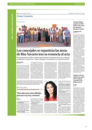 BOLETÍN INFORMATIVO NÚMERO XXXI	

 AGOSTO 2016
	

61
NOTICIASDELSURESTEYSUR
12 | Martes, 30 de agosto de 2016 LA PROVINCIA | DIARIO DE LAS PALMAS
Gran Canaria
Santa Lucía Antonio Ojeda
aseguró en 2012
haber visto cómo
una mujer se
llevaba a Yeremi
LA PROVINCIA/DLP
SANTA LUCÍA
Antonio Ojeda, investigado ju-
dicialmente en relación con la
desaparicióndeYeremiVargas
en 2007, aseguró en 2012 a la
GuardiaCivilhabervistocómo
una mujer se llevaba del des-
campado donde desapareció
elpequeñoaunniñoquecoin-
cidíaconsudescripción,según
avanzó ayer Telecinco. Ojeda
realizó estas declaraciones en
el momento de su detención
poruncasodeabusosaunme-
norporelqueserájuzgadoan-
tes de finales de este año.
Eltambiénconocidocomoel
Rubio aseguró a los agentes
que esa mujer “le tenía agarra-
doconlamanoyotramanoen
la cintura, y el niño iba queján-
dose, llorando”. Según Ojeda,
“sesubieronauncoche,queera
un Seat Toledo blanco”.
Estas afirmaciones contras-
tan con las que El Rubio reali-
zó a su ex compañero de celda
enAlgecirasyqueaceleraronla
investigación en su contra a fi-
nales del pasado mayo, según
publicóInterviú.Entoncesase-
guró que cuando vio a Yeremi
éste “ya estaba muerto”.
En su comparecencia de ju-
lioanteelmagistradodeljuzga-
dodeInstrucciónnúmero2de
San Bartolomé de Tirajana, El
Rubio también afirmó que no
teníanadaqueverconladesa-
parición del pequeño.
Ingenio convoca
oposiciones para
las tres plazas
vacantes de la
Policía Local
LP / DLP
INGENIO
ElBoletínOficialdeLasPalmas
ha publicado la convocatoria
de un proceso selectivo para
cubrir tres plazas de policía lo-
calporelsistemadeoposición
libre. Los interesados en optar
alcuerpodeberáncumpliruna
serie de requisitos, entre los
que se incluyen tener la nacio-
nalidad española, la posesión
deltítulodebachiller,unaesta-
turamínima(1,70metrospara
loshombresy1,60paralasmu-
jeres) o no estar inhabilitado
porsentenciafirmeparaelejer-
cicio de la función pública.
La fase de oposición consta-
rá de cinco pruebas -aptitudes
físicas y psicotécnicas, conoci-
mientos, idiomas y reconoci-
mientomédico-.Traslasprue-
bas, los aspirantes que las ha-
yan superado serán nombra-
dosfuncionariosenprácticasy
habrándesuperaruncursose-
lectivo de formación.
J. C. G.
SANTA LUCÍA
¿Cómo valora estos años de
actividad política ?
Hansidounosañosdifíciles,con
las consecuencias de la crisis eco-
nómica y social, pero me voy muy
contentaporquehemostrabajado
de manera organizada y consen-
suadaenelgrupodegobierno,tan-
to en el anterior como en este.
¿Ha vivido muchos cambios
durante este tiempo?
Sobre todo legislativos. La Ley
deRacionalizacióndelaAdminis-
tración Pública es un atentado
contra los ayuntamientos, los mu-
nicipios y la ciudadanía.
¿Cuáles son los logros que
más le satisfacen?
Sin duda, el hecho de que entre
lacomunidadeducativadelmuni-
cipiodesantaLucíahayamoscon-
seguido hacer un plan de éxito
educativodemaneraconjunta.Es-
tá editado y lo que es más impor-
tante, estamos trabajando con él
tantoloscentroseducativoscomo
elAyuntamiento,lasAMPA,lasfa-
miliasyelprofesorado.Porotrola-
do, la lucha por las escuelas infan-
tiles: somos de los pocos munici-
piosquetodavíatenemosescuelas
infantiles públicas y abiertas. Se
han tomado decisiones difíciles,
pero seguimos teniendo un servi-
cio con unas 300 plazas. Cuando
en otros municipios como Telde
o Las Palmas de Gran Canaria las
cerraron o las privatizaron, noso-
tros hemos podido conseguir que
sobrevivan.
Sin embargo, ha habido des-
pidosenlasescuelasinfantiles…
Efectivamente, ha habido tres
despidos,perohay40personastra-
bajando. Que vayan a preguntarle
alostrabajadoresdeTeldeendón-
de están..
¿Qué asuntos quedan pen-
dientes de resolver?
Me hubiera gustado que las es-
cuelasinfantilespertenecieranala
reddecentroseducativosdeCana-
rias, que hubiera más subvencio-
nes y apoyo para poder realizar
proyectos novedosos en educa-
ción, intentar que hubiera más
apoyoderecursoshumanosenlos
centroseducativos... Quedalama-
guadenopoderrealizartodasesas
actividades,perotambiénquedala
esperanza de que cambie.
¿Esto es un adiós o un hasta
luego?
Es un ‘estaré aquí siempre’, por-
que es un trabajo que engancha
mucho. Seguiré aquí trabajando
porelproyecto.Soyunamujerpro-
gresistayNuevaCanariastieneto-
dos los buenos valores que yo
siempre he defendido en mi vida.
Rita Navarro. | LP / DLP
“Han sido unos años difíciles,
pero me voy muy contenta”
Lahastaahoraedilsemuestrasatisfechaconloslogrosalcan-
zados durante estos años, aunque reconoce que le hubiese
gustadodisponerdemásdineropararealizarproyectosnove-
dosos y dotar a los centros de más recursos humanos.
RitaNavarro
Ex concejal de Educación de Santa Lucía
Los concejales se repartirán las áreas
de Rita Navarro tras su renuncia al acta
El Ayuntamiento celebra un pleno para tramitar la dimisión de la ya ex edil, que
se dedicará a la docencia P Juana Alvarado se incorporará en el próximo pleno
Jacobo Corujeira
SANTA LUCÍA
Las tareas ejecutivas que hasta
ahora recaían en la concejal Rita
Navarro, que renunció a su cargo
paraincorporarseaunareciénob-
tenidaplazacomoprofesoradeSe-
cundaria, serán asumidas en los
próximos días por varios miem-
brosdelequipodeGobierno.Laal-
caldesa de Santa Lucía, Dunia
González,explicóqueaúnquedan
pendientesalgunosflecosantesde
poderanunciarlanuevaorganiza-
ción del equipo de gobierno: “To-
davía no hemos terminado de ha-
cer la distribución”, reconoció.
En cualquier caso, González
quiso aclarar que las áreas de Na-
varronoserándescuidadasmien-
trasseresuelvelanuevacomposi-
ción del equipo de gobierno, para
loquealudióalacapacidaddesus
profesionales: “Losserviciossocia-
lesdeSantaLucíasonlosmáspre-
parados y cuentan con muchos
años de experiencia”, aseguró.
La alcaldesa espera poder defi-
nir las tareas a lo largo de esta se-
manayemitirantesdelsábadolos
decretos que asignen a cada con-
cejal sus nuevas funciones. Por el
momento las labores de Navarro,
que supervisaba las áreas de Ac-
ciónSocial(SIVO,InfanciayFami-
lia),AutonomíaPersonalyEduca-
ción,hansidoasumidasporlapro-
pia González y por la primera te-
niente de alcalde, Nira Alduán.
Ambas mantuvieron ayer un en-
cuentro con los jefes de servicio y
los trabajadores para ponerse al
día de los asuntos urgentes.
El consistorio se reunió ayer en
las casas consistoriales para cele-
brar en un pleno extraordinario
con la dimisión de Navarro como
únicopuntodelordendeldía.Tras
la renuncia formal a su acta, la se-
cretaría general del Ayuntamien-
tonotificóalaJuntaElectoralacer-
cadelacertificacióndelabajayso-
licitó que siguiendo la lista con la
que Nueva Canarias concurrió a
las elecciones locales de 2015 se
nombre a la siguiente candidata,
JuanaAlvarado,quevolverádees-
temodoalacorporaciónenlaque
yaparticipódurantelasanteriores
legislaturas. Desde la corporación
prevén recibir el visto bueno a lo
largodelapróximasemana,encu-
yocasosecelebraríaotroplenoex-
traordinarioparaformalizarsuin-
corporación. Si hay retrasos, Alva-
radoseráconcejalenelplenoordi-
nario de septiembre.
Todos los miembros del pleno de Santa Lucía, tras la despedida a Navarro. | LP / DLP
 