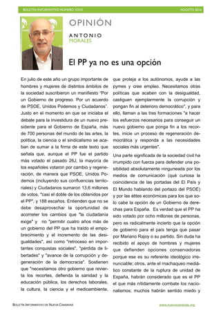 BOLETÍN INFORMATIVO NÚMERO XXXI	

 AGOSTO 2016
	

BOLETÍN INFORMATIVO DE NUEVA CANARIAS www.nuevacanarias.org
En julio de este año un grupo importante de
hombres y mujeres de distintos ámbitos de
la sociedad suscribieron un manifiesto “Por
un Gobierno de progreso. Por un acuerdo
de PSOE, Unidos Podemos y Ciudadanos”.
Justo en el momento en que se iniciaba el
debate para la investidura de un nuevo pre-
sidente para el Gobierno de España, más
de 700 personas del mundo de las artes, la
política, la ciencia o el sindicalismo se aca-
ban de sumar a la firma de este texto que
señala que, aunque el PP fue el partido
más votado el pasado 26J, la mayoría de
los españoles votaron por cambio y regene-
ración, de manera que PSOE, Unidos Po-
demos (incluyendo sus confluencias territo-
riales) y Ciudadanos sumaron 13,6 millones
de votos, casi el doble de los obtenidos por
el PP, y 188 escaños. Entienden que no se
debe desaprovechar la oportunidad de
acometer los cambios que la ciudadanía
exige y no permitir cuatro años más de
un gobierno del PP que ha traído el empo-
brecimiento y el incremento de las desi-
gualdades, así como retroceso en impor-
tantes conquistas sociales, pérdida de li-
bertades y avance de la corrupción y de-
generación de la democracia. Sostienen
que necesitamos otro gobierno que revier-
ta los recortes, defienda la sanidad y la
educación pública, los derechos laborales,
la cultura, la ciencia y el medioambiente,
que proteja a los autónomos, ayude a las
pymes y cree empleo. Necesitamos otras
políticas que acaben con la desigualdad,
castiguen ejemplarmente la corrupción y
pongan fin al deterioro democrático, y para
ello, llaman a las tres formaciones a hacer
los esfuerzos necesarios para conseguir un
nuevo gobierno que ponga fin a los recor-
tes, inicie un proceso de regeneración de-
mocrática y responda a las necesidades
sociales más urgentes.
Una parte significada de la sociedad civil ha
irrumpido con fuerza para defender una po-
sibilidad absolutamente ninguneada por los
medios de comunicación (qué curiosa la
coincidencia de las portadas del El País y
El Mundo hablando del portazo del PSOE)
y por las élites económicas para los que so-
lo cabe la opción de un Gobierno de dere-
chas para España. Es verdad que el PP ha
sido votado por ocho millones de personas,
pero es radicalmente incierto que la opción
de gobierno para el país tenga que pasar
por Mariano Rajoy o su partido. Sin duda ha
recibido el apoyo de hombres y mujeres
que defienden opciones conservadoras
porque ese es su referente ideológico irre-
nunciable; otros, ante el machaqueo mediá-
tico constante de la ruptura de unidad de
España, habrán considerado que es el PP
el que más nítidamente combate los nacio-
nalismos; muchos habrán sentido miedo y
OPINIÓN
MORALES
A N T O N I O
El PP ya no es una opción
 