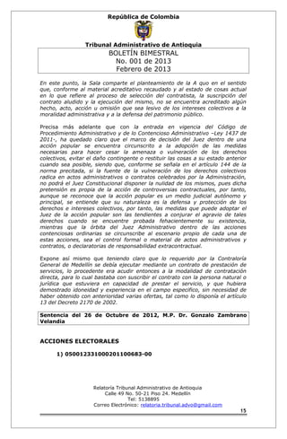 República de Colombia 
Tribunal Administrativo de Antioquia 
BOLETÍN BIMESTRAL 
No. 001 de 2013 
Febrero de 2013 
En este punto, la Sala comparte el planteamiento de la A quo en el sentido 
que, conforme al material acreditativo recaudado y al estado de cosas actual 
en lo que refiere al proceso de selección del contratista, la suscripción del 
contrato aludido y la ejecución del mismo, no se encuentra acreditado algún 
hecho, acto, acción u omisión que sea lesivo de los intereses colectivos a la 
moralidad administrativa y a la defensa del patrimonio público. 
Precisa más adelante que con la entrada en vigencia del Código de 
Procedimiento Administrativo y de lo Contencioso Administrativo –Ley 1437 de 
2011-, ha quedado claro que el marco de decisión del Juez dentro de una 
acción popular se encuentra circunscrito a la adopción de las medidas 
necesarias para hacer cesar la amenaza o vulneración de los derechos 
colectivos, evitar el daño contingente o restituir las cosas a su estado anterior 
cuando sea posible, siendo que, conforme se señala en el artículo 144 de la 
norma precitada, si la fuente de la vulneración de los derechos colectivos 
radica en actos administrativos o contratos celebrados por la Administración, 
no podrá el Juez Constitucional disponer la nulidad de los mismos, pues dicha 
pretensión es propia de la acción de controversias contractuales, por tanto, 
aunque se reconoce que la acción popular es un medio judicial autónomo y 
principal, se entiende que su naturaleza es la defensa y protección de los 
derechos e intereses colectivos, por tanto, las medidas que puede adoptar el 
Juez de la acción popular son las tendientes a conjurar el agravio de tales 
derechos cuando se encuentre probada fehacientemente su existencia, 
mientras que la órbita del Juez Administrativo dentro de las acciones 
contenciosas ordinarias se circunscribe al escenario propio de cada una de 
estas acciones, sea el control formal o material de actos administrativos y 
contratos, o declaratorias de responsabilidad extracontractual. 
Expone así mismo que teniendo claro que lo requerido por la Contraloría 
General de Medellín se debía ejecutar mediante un contrato de prestación de 
servicios, lo procedente era acudir entonces a la modalidad de contratación 
directa, para lo cual bastaba con suscribir el contrato con la persona natural o 
jurídica que estuviera en capacidad de prestar el servicio, y que hubiera 
demostrado idoneidad y experiencia en el campo especifico, sin necesidad de 
haber obtenido con anterioridad varias ofertas, tal como lo disponía el artículo 
13 del Decreto 2170 de 2002. 
Sentencia del 26 de Octubre de 2012, M.P. Dr. Gonzalo Zambrano 
Velandia 
ACCIONES ELECTORALES 
1) 050012331000201100683-00 
Relatoría Tribunal Administrativo de Antioquia 
Calle 49 No. 50-21 Piso 24. Medellín 
Tel: 5138895 
Correo Electrónico: relatoria.tribunal.advo@gmail.com 
15 
 