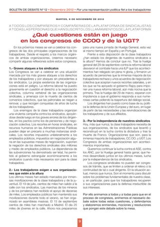 BOLETÍN DE DEBATE Nº 12 • Diciembre 2012 • Por una representación política fiel a los trabajadores


                                      MARTES, 6 DE NOVIEMBRE DE 2012


A T O D O S L O S C O M PA Ñ E R O S Y C O M PA Ñ E R A S D E L A P L ATA F O R M A D E S I N D I C A L I S TA S
A TODAS LAS PERSONAS QUE HAN SUSCRITO LOS LLAMAMIENTOS DE LA PLATAFORMA

             ¿Qué cuestiones están en juego
         en los congresos de CCOO y de la UGT?
    En los próximos meses se van a celebrar los con-           para una nueva jornada de Huelga General, esta vez
gresos de las dos principales organizaciones de los            al mismo tiempo en España y en Portugal.
trabajadores. Desde el respeto a los marcos orgáni-                Frente a esta disposición de la clase trabajadora
cos de ambas organizaciones, creemos necesario                 ¿han estado los dirigentes de nuestros sindicatos a
compartir algunas reflexiones sobre estos congresos.           la altura? Hemos de concluir que no. Tras la huelga
                                                               general del 29 de septiembre contra la reforma laboral
1.- Graves ataques a los sindicatos                            desviaron el combate hacia una ILP que los aconteci-
Los Congresos se van a celebrar en una situación               mientos han relegado sin pena ni gloria, y firmaron un
marcada por los más graves ataques a los derechos              acuerdo de pensiones que la inmensa mayoría de los
de los trabajadores y por ataques sin precedentes a            trabajadores rechaza y unos acuerdos de negociación
los sindicatos. La propia existencia de las organiza-          colectiva que aceptan nuevos recortes salariales, y en
ciones está en peligro. La reforma laboral ha puesto           los que se ha apoyado el gobierno Rajoy para impo-
gravemente en cuestión el derecho a la negociación             ner una nueva reforma laboral, aún más nociva que la
colectiva, columna vertebral de las organizaciones             primera. Tras la huelga del 29 de marzo, esperan con
sindicales, y amenaza con la muerte de cientos de              impotencia a que el gobierno responda a sus nume-
convenios colectivos, que las patronales se niegan a           rosas cartas pidiendo la reapertura del diálogo social.
renovar, y que recogen conquistas de años de lucha                 Los dirigentes han puesto como base de su políti-
de los trabajadores.                                           ca la defensa de la Unión Europea y del euro, en lugar
    Los enemigos de la clase trabajadora organizan             de partir de las necesidades y las reivindicaciones de
una virulenta campaña contra los sindicatos, apoyán-           los trabajadores y de sus afiliados.
dose desde luego en los graves errores de los dirigen-
tes, en los pactos como los de pensiones y de nego-            3.- Por la independencia de nuestros sindicatos
ciación colectiva. Los recortes en horas sindicales, en        Hoy, más que nunca, la clase trabajadora necesita de
recursos humanos en las Administraciones Públicas              sus organizaciones, de los sindicatos que levantó y
pueden dejar en precario a muchas instancias sindi-            reconstruyó en la lucha contra la dictadura y tras la
cales. Los recortes impuestos unilateralmente a los            muerte de Franco. Organizaciones que son, para la
empleados públicos, impuestos sin negociación algu-            inmensa mayoría de trabajadores, CC.OO. y UGT. Los
na en las supuestas mesas de negociación, suponen              Congresos de ambas organizaciones son aconteci-
la negación de los derechos sindicales dos millones            mientos importantes.
y medio de empleados públicos. La dependencia de                   Queremos continuar la lucha contra el ASE, contra
las subvenciones ha demostrado ser letal, ha permi-            los ANC, por la Huelga general hasta ganar, que he-
tido al gobierno estrangular económicamente a los              mos desarrollado juntos en los últimos meses, lucha
sindicatos cuando más necesarios son para la clase             por la independencia de los sindicatos.
trabajadora.                                                       Los congresos sindicales no pueden ser congre-
                                                               sos de trámite, que se limiten a ordenar el relevo o la
2.- Los trabajadores exigen a sus organizacio-                 continuidad de tal o cual dirigente. En la situación ac-
nes que estén a la altura                                      tual, menos que nunca. Son el momento para discutir
Los últimos meses han estado marcados por inmen-               sobre los problemas fundamentales de nuestra clase,
sas movilizaciones de la clase trabajadora y de la ju-         y, en particular, para que los trabajadores recuperen
ventud. El 19 de julio, cientos de miles han salido a la       a sus organizaciones para la defensa irreductible de
calle con los sindicatos. Las marchas de los mineros           sus intereses.
y de los jornaleros han recibido el apoyo de decenas
de miles. Los empleados públicos han mantenido sus             Por ello animamos a todos y a todas para que en el
movilizaciones durante todo el verano, se han orga-            proceso de congresos, animemos el necesario de-
nizado en asambleas masivas. El 15 de septiembre               bate sobre todas estas cuestiones, y defendamos
cientos de miles han marchado a Madrid. El día 25              y elaboremos enmiendas, mociones y resoluciones
miles de jóvenes en la calle. Ahora nos preparamos             que pongan este debate sobre la mesa.



                                                           9
 