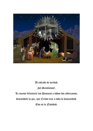 Al cofrade de verdad,
¡del Santísimo!,
Le mueve felicitarle las Pascuas a todos los albercanos,
deseándole la paz, que Cristo trae a toda la humanidad.
Eso es la Navidad.
 