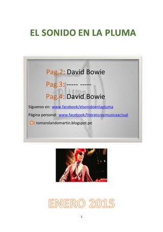 1
Pag.2: David Bowie
Pag.3: ----- -----
Pag.4: David Bowie
Síguenos en: www.facebook/elsonidoenlapluma
Página personal: www.facebook/literaturaymusicaactual
: romarolandomartin.blogspot.pe
EL SONIDO EN LA PLUMA
 