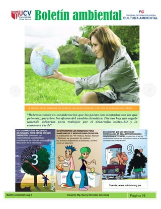 Boletín ambiental 2013-II Docente: Mg. Nancy Mercedes Soto deza Página 18
Boletín ambiental
“Debemos tomar en consideración que los países con montañas son los que
primero…perciben los efectos del cambio climático. Por eso hay que seguir
uniendo esfuerzos para trabajar por el desarrollo sostenible y la
economía verde”
Fuente: www.minam.org.pe
 