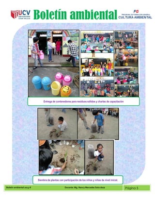 Boletín ambiental 2013-II Docente: Mg. Nancy Mercedes Soto deza Página 5
Boletín ambiental
Entrega de contenedores para residuos sólidos y charlas de capacitación
Siembra de plantas con participación de los niños y niñas de nivel inicial.
 