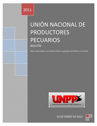 2011


   UNIÓN NACIONAL DE
   PRODUCTORES
   PECUARIOS
   BOLETÍN
   Notas relacionadas con el sector lechero y ganadero de México y el mundo




                                    02 DE ENERO DE 2012
                                                                              1
 