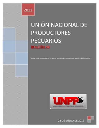 2012


   UNIÓN NACIONAL DE
   PRODUCTORES
   PECUARIOS
   BOLETÍN 28

   Notas relacionadas con el sector lechero y ganadero de México y el mundo




                                    23 DE ENERO DE 2012
                                                                              1
 
