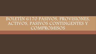 BOLETÍN 6170 PASIVOS, PROVISIONES,
ACTIVOS, PASIVOS CONTINGENTES Y
COMPROMISOS
 