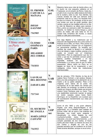 EL PRIMER
CAFÉ DE LA
MAÑANA
DIEGO
GALINDO
7543905
N
GAL
pri
Massimo tiene poco más de treinta años y es
el dueño de una pequeña cafetería en el
Trastevere, en el corazón de Roma. Cada día,
al salir el sol, cruza las calles todavía dormidas
de la ciudad y abre su bar. Sus clientes, las
nuevas recetas de café que siempre anda
probando; esta es su vida y no necesita más,
se dice a sí mismo. Sin embargo, el día en que
una turista con aire de andar perdida, ojos
verdes y pecas en las mejillas entra en su bar,
la vida de Massimo se altera para siempre.
Pero ¿cómo se acercará a ella? Es esquiva y
distante, no hablan la misma lengua y, para
colmo de males, ella solo bebe té. En la
ciudad más romántica del mundo, a veces
basta un café para enamorarse.
ÚLTIMO
OTOÑO EN
PARÍS
MILAGROS
DEL CORRAL
7543854
N
COR
ult
Eva deja Madrid y su matrimonio por la
dirección del Departamento de Lucha contra la
Pobreza de la ONU, en París. Pero pronto su
inicial entusiasmo chocará con un organismo
en permanente parálisis. Su empeño por
cambiar las cosas la llevará a un delirante
ritmo de trabajo y viajes insólitos, gracias a los
cuales se cruzará con un misterioso
diplomático. Pero la organización que les ha
unido y que les ha permitido conocer países
lejanos, pueblos marginados y un lujo
imposible, acabará, sin embargo, por
enfrentarles a un futuro para el que no están
preparados. Último otoño en París es un
alegato en favor de la cooperación y una
inteligente crítica hacia las instituciones
internacionales.
LAS OLAS
DEL DESTINO
SARAH LARK
7537344
N
LAR
ola
Isla de Jamaica, 1753. Deirdre, la hija de la
inglesa Nora Fortnam y del esclavo Akwasi,
lleva una vida protegida en la plantación de su
madre y de su padre adoptivo. Pese a los
orígenes poco claros de la joven, los
muchachos de la isla beben los vientos por
ella. Deirdre, sin embargo, no siente el menor
interés por ninguno de ellos hasta que el joven
médico Victor Dufresne pide su mano. Tras
una espléndida ceremonia nupcial, la pareja
de recién casados zarpa hacia Saint-
Domingue, en La Española. Los sucesos que
allí acontecerán transformarán sus vidas por
completo.
EL SECRETO
DE ÁNGELA
MARÍA LÓPEZ
CASTAÑO
7543953
N
LOP
sec
Corre el año 1863 y una joven aldeana,
Ángela, que años después llegará a ser
gobernanta, va a Cantaloa para trabajar en
el Gran Hotel. Allí se pone a las órdenes de
Mercedes, una mujer seria, exigente y
disciplinada. La recién llegada es una
muchacha humilde, dulce, obediente y
dispuesta; una joven que tiene ilusiones…y un
corazón prendado de don Carlos, el futuro
dueño del Gran Hotel. La historia de amor de
don Carlos y Ángela es uno de los
grandes secretos que se ocultaron en el Gran
Hotel durante décadas, aunque no es el único.
 