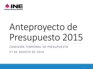 Anteproyecto de
Presupuesto 2015
COMISIÓN TEMPORAL DE PRESUPUESTO
27 DE AGOSTO DE 2014
1
 