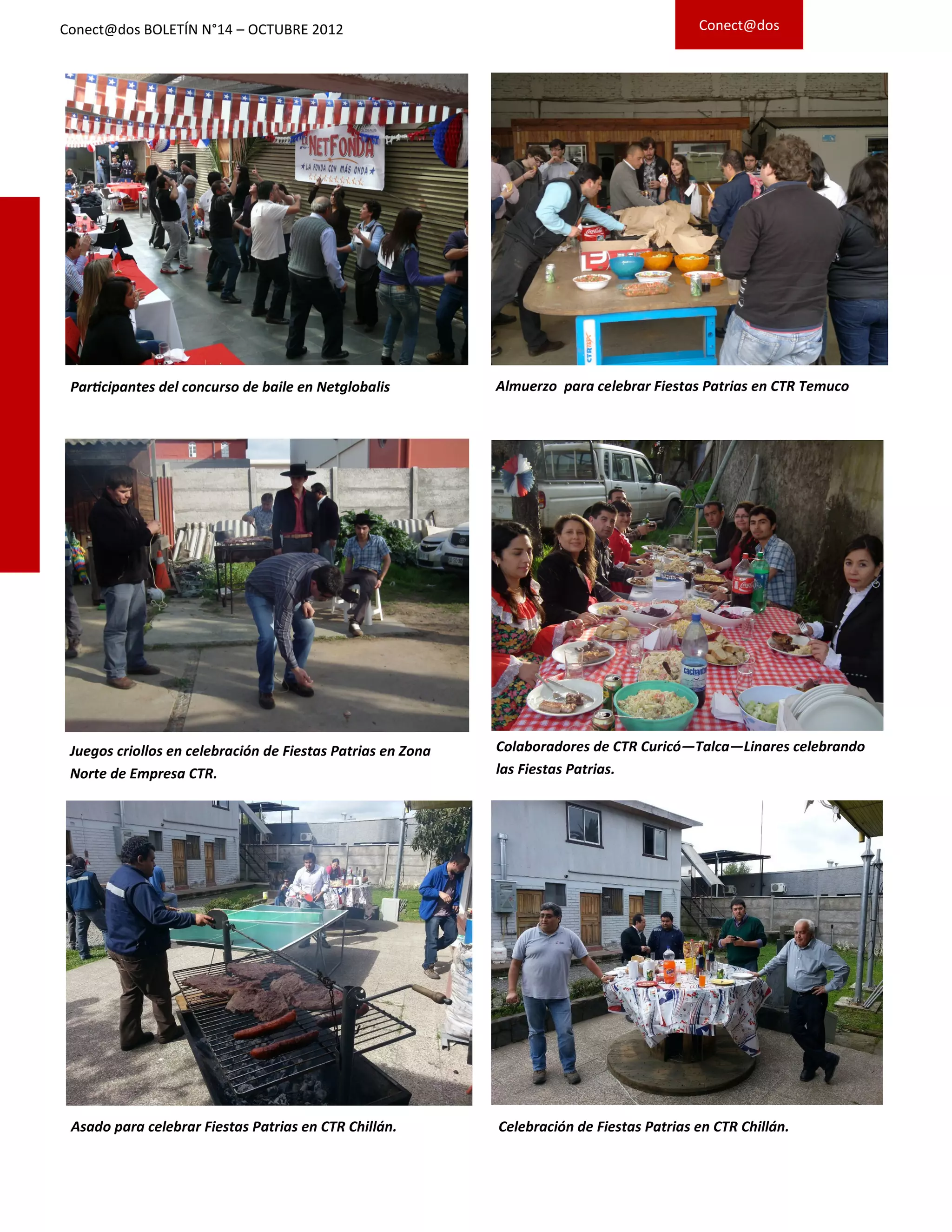 Participantes del concurso de baile en Netglobalis
Colaboradores de CTR Curicó—Talca—Linares celebrando
las Fiestas Patrias.
Conect@dos
Juegos criollos en celebración de Fiestas Patrias en Zona
Norte de Empresa CTR.
Celebración de Fiestas Patrias en CTR Chillán.Asado para celebrar Fiestas Patrias en CTR Chillán.
Conect@dos BOLETÍN N°14 – OCTUBRE 2012
Almuerzo para celebrar Fiestas Patrias en CTR Temuco
 