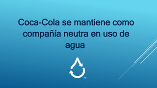 Coca-Cola se mantiene como
compañía neutra en uso de
agua
 