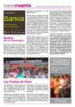 mareamagenta                                           Boletín del Grupo Municipal de UPyD en Parla

                                        económico descubierto en Caja           En el pleno ordinario de Julio, UPyD
                                        Madrid-Bankia.                          Parla presentó una moción donde
                                                                                pedía la dimisión del miembro de
                                        Ramón Marcos, diputado de UPyD          la Asamblea General de Bankia
                                        en la Asamblea de Madrid le pidió       nombrado por el Ayuntamiento de
                                        a Esperanza Aguirre, 5 días antes       Parla, La Concejala socialista, Vic-
                                        de conocerse su dimisión, que asu-      toria Muñoz Agüera, ocupa un pues-
                                        ma alguna responsabilidad sobre la      to en la Asamblea General, aún sin
                                        pésima y politizada gestión de Caja     disolverse, en representación del
                                        Madrid. También puntualizó que no       sector Corporaciones Municipales,
                                        es comprensible que los recortes        junto con más de 300 miembros.
                                        sigan recayendo sobre la ciudada-       PP, PSOE e IU se unieron en su
                                        nía y no se acometa una reforma         voto en contra a esta moción lo que
                                        profunda de la Administración pú-       permitió que no saliera adelante.
                                        blica para que casos como Bankia
                                        no se vuelvan a producir.               El Portavoz de UPyD, Juan Carlos
                                                                                Machuca, destacó en su interven-
                                        Ramón Marcos afirmó que no se           ción “a la representante de todos
Bankia,                                 puede bajar el sueldo a los funcio-
                                        narios todos los días, la solución, a
                                                                                los parleños en la Asamblea Ge-
                                                                                neral de Caja Madrid-Bankia no
aún sin responsables                    largo plazo, pasa por acabar con la     le importó recibir créditos de la
                                        trama institucional que han monta-      institución al 1%, como era ha-
Estos días hemos conocido que           do los partidos políticos alrededor     bitual para todos sus miembros,
Esperanza Aguirre deja la política      de cargos y entes públicos. A su        pero se le exime de culpa cuando
regional, abandona su cargo como        vez, expuso “Los presidentes de         se trata, de responder ante la jus-
Presidenta de la Comunidad y su         Caja Madrid los ponían la cúpula de     ticia o, de contar cuales eran sus
acta de Diputada en la Asamblea,        los partidos y esto no puede ser”.      funciones y responsabilidades
pero todavía no sabemos quiénes         “No hay nadie en la cárcel y nadie      como miembro nombrado por el
son los responsables del agujero        ha devuelto el dinero”.                 Ayuntamiento de Parla”.



                                                                                   UPyD participo en
                                                                                    la celebración del
                                                                                  día de Extremadura
                                                                                   Casa de Extremadura de Parla
                                                                                   ha conmemorado el día de su
                                                                                   comunidad




Las Fiestas de Parla
En Septiembre nuestra ciudad rea-       El Alcalde, en el momento del pre-
lizó sus fiestas, cabe destacar el      gón, se llevó una pitada sonada, los
buen comportamiento de los veci-        vecinos que no apoyan su gestión
nos y la falta de incidentes y alter-   se lo hicieron saber el primer día de
cados importantes.                      las fiestas.

También nos sorprendió la ausen-        UPyD Parla quiere agradecer a to-
cia del PP en las fiestas, parece       dos los que han visitado nuestra
que quisieron evitar el contacto con    caseta y renueva su compromiso
los ciudadanos en su decisión de        para cambiar la situación en la que      Participación en los actos del
no participar y montar una caseta       nos encontramos en el municipio.                 Concejal de UPyD
en la fiesta pública.                                                                  Juan Carlos Machuca
 
