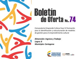 Convocatoria Emprende Cultura Fase IV Formación
para la identificación y estructuración de modelos
de gestión para el emprendimiento cultural
Dimensión: Ingreso y Trabajo
Logro: 6
Municipio: Cartagena
 