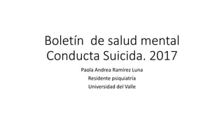 Boletín de salud mental
Conducta Suicida. 2017
Paola Andrea Ramírez Luna
Residente psiquiatría
Universidad del Valle
 