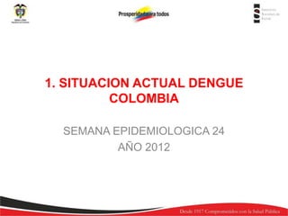 1. SITUACION ACTUAL DENGUE
          COLOMBIA

  SEMANA EPIDEMIOLOGICA 24
          AÑO 2012
 