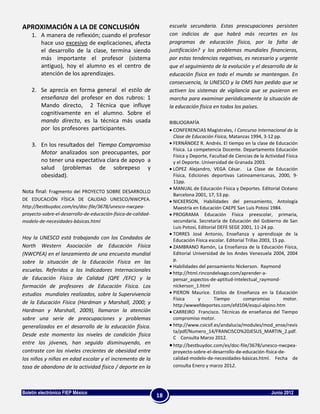 APROXIMACIÓN A LA DE CONCLUSIÓN                                     escuela secundaria. Estas preocupaciones persisten
    1. A manera de reflexión; cuando el profesor                    con indicios de que habrá más recortes en los
       hace uso excesivo de explicaciones, afecta                   programas de educación física, por la falta de
       el desarrollo de la clase, termina siendo                    justificación? y los problemas mundiales financieros,
       más importante el profesor (sistema                          por estas tendencias negativas, es necesario y urgente
       antiguo), hoy el alumno es el centro de                      que el seguimiento de la evolución y el desarrollo de la
       atención de los aprendizajes.                                educación física en todo el mundo se mantengan. En
                                                                    consecuencia, la UNESCO y la OMS han pedido que se
    2. Se aprecia en forma general el estilo de                     activen los sistemas de vigilancia que se pusieron en
       enseñanza del profesor en dos rubros: 1                      marcha para examinar periódicamente la situación de
       Mando directo, 2 Técnica que influye                         la educación física en todos los países.
       cognitivamente en el alumno. Sobre el
       mando directo, es la técnica más usada                       BIBLIOGRAFÍA
       por los profesores participantes.                              CONFERENCIAS Magistrales, I Concurso Internacional de la
                                                                      Clase de Educación Física, Matanzas 1994, 3-12 pp.
    3. En los resultados del Tiempo Compromiso                        FERNÁNDEZ R. Andrés. El tiempo en la clase de Educación
                                                                      Física. La competencia Docente. Departamento Educación
       Motor analizados son preocupantes, por
                                                                      Física y Deporte, Facultad de Ciencias de la Actividad Física
       no tener una expectativa clara de apoyo a                      y el Deporte. Universidad de Granada 2003.
       salud (problemas de sobrepeso y                                LÓPEZ Alejandro, VEGA César. La Clase de Educación
       obesidad).                                                     Física, Ediciones deportivas Latinoamericanas, 2000, 9-
                                                                      11pp.
                                                                      MANUAL de Educación Física y Deportes. Editorial Océano
Nota final: Fragmento del PROYECTO SOBRE DESARROLLO
                                                                      Barcelona 2001, 17, 53 pp.
DE EDUCACIÓN FÍSICA DE CALIDAD UNESCO/NWCPEA.                         NICKERSON, Habilidades del pensamiento, Antología
http://bestbuydoc.com/es/doc-file/3678/unesco-nwcpea-                 Maestría en Educación CAEPE San Luis Potosí 1984.
proyecto-sobre-el-desarrollo-de-educación-física-de-calidad-          PROGRAMA Educación Física preescolar, primaria,
modelo-de-necesidades-básicas.html                                    secundaria. Secretaría de Educación del Gobierno de San
                                                                      Luis Potosí, Editorial DEFE SEGE 2001, 11-24 pp.
                                                                      TORRES José Antonio, Enseñanza y aprendizaje de la
Hoy la UNESCO está trabajando con los Condados de                     Educación Física escolar. Editorial Trillas 2003, 15 pp.
North Western Asociación de Educación Física                          ZAMBRANO Ramón, La Enseñanza de la Educación Física,
(NWCPEA) en el lanzamiento de una encuesta mundial                    Editorial Universidad de los Andes Venezuela 2004, 2004
sobre la situación de la Educación Física en las                      p.
                                                                      Habilidades del pensamiento Nickerson. Raymond
escuelas. Referidos a los Indicadores Internacionales
                                                                      http://html.rincondelvago.com/aprender-a-
de Educación Física de Calidad (QPE /EFC) y la                        pensar_aspectos-de-aptitud-intelectual_raymond-
formación de profesores de Educación Física. Los                      nickerson_1.html
estudios mundiales realizados, sobre la Supervivencia                 PIERON Maurice. Estilos de Enseñanza en la Educación
                                                                      Física       y       Tiempo       compromiso           motor.
de la Educación Física (Hardman y Marshall, 2000; y                   http:/wwwefdeportes.com/efd104/esquí-alpino.htm
Hardman y Marshall, 2009), llamaron la atención                       CARREIRO Francisco. Técnicas de enseñanza del Tiempo
sobre una serie de preocupaciones y problemas                         compromiso motor.
generalizados en el desarrollo de la educación física.                http://www.csicsif.es/andalucia/modules/mod_ense/revis
                                                                      ta/pdf/Numero_14/FRANCISCO%20JESUS_MARTIN_2.pdf.
Desde este momento los niveles de condición física
                                                                      C Consulta Marzo 2012.
entre los jóvenes, han seguido disminuyendo, en                       http://bestbuydoc.com/es/doc-file/3678/unesco-nwcpea-
contraste con los niveles crecientes de obesidad entre                proyecto-sobre-el-desarrollo-de-educación-física-de-
los niños y niñas en edad escolar y el incremento de la               calidad-modelo-de-necesidades-básicas.html. Fecha de
tasa de abandono de la actividad física / deporte en la               consulta Enero y marzo 2012.




Boletín electrónico FIEP México                                                                                      Junio 2012
                                                               18
 