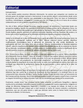 Editorial
Estimado lector:
En este boletín podrás encontrar diferente información, los autores que comparten con nosotros sus
artículos gozan de prestigio nacional e internacional, lo que permite adquirir conocimientos desde varias
perspectivas para definir aspectos que contemplan a una Educación Física con base en fundamentos
científicos, metodológicos, pedagógicos y sociales para dar una imagen de ella en el marco de un estatus
colaborativo por el cual se destaca actualmente la FIEP México.

Por ello el Mtro. Antonio Ortega Cervantes, trata el concepto de movimiento y motricidad desde una
perspectiva biológica, siendo muy acertada la visión para el trabajo práctico de los educadores físicos, las
aportaciones de artículo Neurocognición y Aprendizaje en Educación Física elaborado por…el Profr. Héctor
Peralta Barbesi, permite vislumbrar la estrecha vinculación existente entre las funciones del cerebro y la
forma como se da el aprendizaje en los individuos de diferentes edades y etapas de su desarrollo.

Hablar en el contexto de la clase de Educación Física a partir del análisis del tiempo compromiso motor de
los alumnos, investigación realizada por el Mtro. Manuel Guerrero Zainos, permite identificar
modificaciones metodológicas para la aplicación de contenidos de este campo disciplinario. La
participación del Profr. Luis Felipe Brito con el artículo “Orientar dinámicamente la iniciación deportiva
infantil”, sobre la importancia de retomar conocimientos y habilidades previas de los escolares en función
de sus intereses, necesidades y gustos, con esta propuesta metodológica se orienta la modificación de las
actuales prácticas docentes, pudiendo ser aplicada en la diversidad de nuestro país.

El Dr. Horacio García Mata, nos hace reflexionar al tratar con originalidad en su escrito “Mitos y Realidades
de la Educación Física en México”, sobre las verdades y creencias que vuelven fantasía o quimera muchas
de las tareas que se experimentan el ámbito educativo. En lo que nos presente el Mtro. Alfonso Espinal
Gadea ”El Korfball, una preparación de motricidad cooperativa”, se retoman las bases del juego de
conjunto donde la cooperación es la base del triunfo, no como mera posibilidad de victoria, sino como una
estrategia que desarrolla el pensamiento táctico de los participantes y como esencia de la labor de
conjunto.

Así mismo, no podíamos dejar de mencionar la importancia de la aportaciones que a través de los poster
didácticos que dan cuenta de el proceso de enseñanza de esta asignatura y la condición física en sus
componentes más relevantes del Mtro. Carlos Escobar Escobar Ocádiz permiten tener un instrumento de
fácil manejo para los docentes. Nunca será adicional resaltar el papel del maestro como lo hace a través de
un singular Acróstico el Lic. Arturo González Yupit con esa sensibilidad que siempre lo ha caracterizado.

Finalmente, amable lector, nos complace mucho poder presentar un testimonio fotográfico y algunas
reseñas de las actividades realizadas y eventos académicos avalados por nuestra organización, imágenes en
collage de diferentes Delegaciones Regionales y Estatales y sus equipos de trabajo, sin duda es una
agradable muestra de gran trabajo que a nivel nacional se realiza de manera conjunto y profesional,
esperamos, que sea una grata lectura y ojalá que disfruten tanto como lo hemos hecho nosotros al
conformar es Boletín. En hora buena.
                                               Atentamente
                                  Delegación Nacional de la FIEP en México


Boletín FIEP México                                                                               junio 2012
 