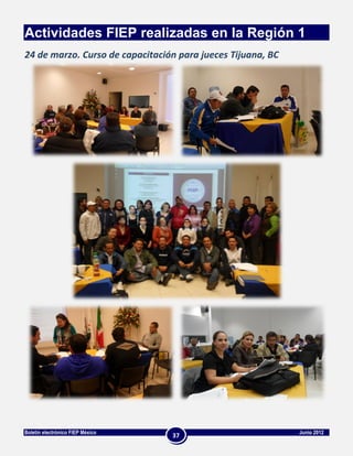 Actividades FIEP realizadas en la Región 1
24 de marzo. Curso de capacitación para jueces Tijuana, BC




Boletín electrónico FIEP México                              Junio 2012
                                  37
 