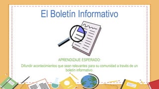 El Boletín Informativo
APRENDIZAJE ESPERADO:
Difundir acontecimientos que sean relevantes para su comunidad a través de un
boletín informativo.
 