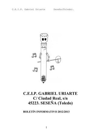 C.E.I.P. Gabriel Uriarte       Seseña(Toledo).




        C.E.I.P. GABRIEL URIARTE
             C/ Ciudad Real, s/n
          45223. SESEÑA (Toledo)
        BOLETÍN INFORMATIVO 2012/2013




                           1
 