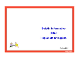 Boletín informativo  JUNJI  Región de O’Higgins Abril de 2010 www.junji.cl Junta Nacional de Jardines Infantiles / Santiago, Mayo de 2008 