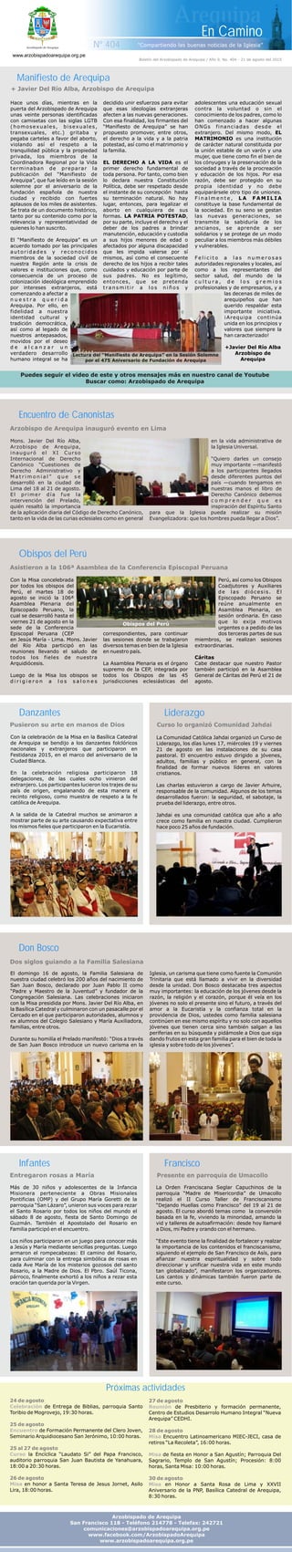 Dos siglos guiando a la Familia Salesiana
Arzobispo de Arequipa inauguró evento en Lima
Asistieron a la 106ª Asamblea de la Conferencia Episcopal Peruana
Don Bosco
Encuentro de Canonistas
Obispos del Perú
El domingo 16 de agosto, la Familia Salesiana de Iglesia, un carisma que tiene como fuente la Comunión
nuestra ciudad celebró los 200 años del nacimiento de Trinitaria que está llamado a vivir en la diversidad
San Juan Bosco, declarado por Juan Pablo II como desde la unidad. Don Bosco destacaba tres aspectos
“Padre y Maestro de la Juventud” y fundador de la muy importantes: la educación de los jóvenes desde la
Congregación Salesiana. Las celebraciones iniciaron razón, la religión y el corazón, porque él veía en los
con la Misa presidida por Mons. Javier Del Río Alba, en jóvenes no solo el presente sino el futuro, a través del
la Basílica Catedral y culminaron con un pasacalle por el amor a la Eucaristía y la confianza total en la
Cercado en el que participaron autoridades, alumnos y providencia de Dios, ustedes como familia salesiana
ex alumnos del Colegio Salesiano y María Auxiliadora, continúen en ese mismo espíritu y no solo con aquellos
familias, entre otros. jóvenes que tienen cerca sino también salgan a las
periferias en su búsqueda y pidámosle a Dios que siga
Durante su homilía el Prelado manifestó: “Dios a través dando frutos en esta gran familia para el bien de toda la
de San Juan Bosco introduce un nuevo carisma en la iglesia y sobre todo de los jóvenes”.
Mons. Javier Del Río Alba, en la vida administrativa de
Arzobispo de Arequipa, la Iglesia Universal.
inauguró el XI Curso
Internacional de Derecho “Quiero darles un consejo
Canónico “Cuestiones de muy importante —manifestó
Derecho Administrativo y a los participantes llegados
M a t r i m o n i a l ” q u e s e desde diferentes puntos del
desarrolló en la ciudad de país —cuando tengamos en
Lima del 18 al 21 de agosto. nuestras manos el libro de
El primer día fue la Derecho Canónico debemos
intervención del Prelado, c o m p r e n d e r q u e e s
quién resaltó la importancia inspiración del Espíritu Santo
de la aplicación diaria del Código de Derecho Canónico, para que la Iglesia pueda realizar su misión
tanto en la vida de las curias eclesiales como en general Evangelizadora: que los hombres pueda llegar a Dios”.
Con la Misa concelebrada Perú, así como los Obispos
por todos los obispos del Coadjutores y Auxiliares
Perú, el martes 18 de de las diócesis. El
agosto se inició la 106ª Episcopado Peruano se
Asamblea Plenaria del reúne anualmente en
Episcopado Peruano, la Asamblea Plenaria, en
cual se desarrolló hasta el sesión ordinaria. En caso
viernes 21 de agosto en la que lo exija motivos
sede de la Conferencia urgentes o a pedido de las
Episcopal Peruana (CEP correspondientes, para continuar dos terceras partes de sus
en Jesús María - Lima. Mons. Javier las sesiones donde se trabajaron miembros, se realizan sesiones
del Río Alba participó en las diversos temas en bien de la Iglesia extraordinarias.
reuniones llevando el saludo de en nuestro país.
todos los fieles de nuestra Cáritas
Arquidiócesis. La Asamblea Plenaria es el órgano Cabe destacar que nuestro Pastor
supremo de la CEP, integrada por también participó en la Asamblea
Luego de la Misa los obispos se todos los Obispos de las 45 General de Cáritas del Perú el 21 de
d i r i g i e r o n a l o s s a l o n e s jurisdicciones eclesiásticas del agosto.
Hace unos días, mientras en la decidido unir esfuerzos para evitar adolescentes una educación sexual
puerta del Arzobispado de Arequipa que esas ideologías extranjeras contra la voluntad o sin el
unas veinte personas identificadas afecten a las nuevas generaciones. conocimiento de los padres, como lo
con camisetas con las siglas LGTB Con esa finalidad, los firmantes del han comenzado a hacer algunas
(homosexuales, bisexuales, “Manifiesto de Arequipa” se han ONGs financiadas desde el
transexuales, etc.) gritaba y propuesto promover, entre otros, extranjero. Del mismo modo, EL
pegaba carteles a favor del aborto, el derecho a la vida y a la patria MATRIMONIO es una institución
violando así el respeto a la potestad, así como el matrimonio y de carácter natural constituida por
tranquilidad pública y la propiedad la familia. la unión estable de un varón y una
privada, los miembros de la mujer, que tiene como fin el bien de
Coordinadora Regional por la Vida EL DERECHO A LA VIDA es el los cónyuges y la preservación de la
terminaban de preparar la primer derecho fundamental de sociedad a través de la procreación
publicación del “Manifiesto de toda persona. Por tanto, como bien y educación de los hijos. Por esa
Arequipa”, que fue leído en la sesión lo declara nuestra Constitución razón, debe ser protegido en su
solemne por el aniversario de la Política, debe ser respetado desde propia identidad y no debe
fundación española de nuestra el instante de su concepción hasta equiparársele otro tipo de uniones.
ciudad y recibido con fuertes su terminación natural. No hay F i n a l m e n t e , L A F A M I L I A
aplausos de los miles de asistentes. lugar, entonces, para legalizar el constituye la base fundamental de
Se trata de un documento histórico, aborto en cualquiera de sus la sociedad. En su seno se gestan
tanto por su contenido como por la formas. LA PATRIA POTESTAD, las nuevas generaciones, se
relevancia y representatividad de por su parte, incluye el derecho y el transmite la sabiduría de los
quienes lo han suscrito. deber de los padres a brindar ancianos, se aprende a ser
manutención, educación y custodia solidarios y se protege de un modo
El “Manifiesto de Arequipa” es un a sus hijos menores de edad o peculiar a los miembros más débiles
acuerdo tomado por las principales afectados por alguna discapacidad y vulnerables.
autoridades y reconocidos que les impida valerse por sí
miembros de la sociedad civil de mismos, así como el consecuente F e l i c i t o a l a s n u m e r o s a s
nuestra Región ante la crisis de derecho de los hijos a recibir tales autoridades regionales y locales, así
valores e instituciones que, como cuidados y educación por parte de como a los representantes del
consecuencia de un proceso de sus padres. No es legítimo, sector salud, del mundo de la
colonización ideológica emprendido entonces, que se pretenda c u l t u r a , d e l o s g r e m i o s
por intereses extranjeros, está t ra n s m i t i r a l o s n i ñ o s y profesionales y de empresarios, y a
comenzando a afectar a las decenas de miles de
n u e s t r a q u e r i d a arequipeños que han
Arequipa. Por ello, en querido respaldar esta
fidelidad a nuestra importante iniciativa.
identidad cultural y ¡Arequipa continúa
tradición democrática, unida en los principios y
así como al legado de valores que siempre la
nuestros antepasados, han caracterizado!
movidos por el deseo
d e a l c a n z a r u n +Javier Del Río Alba
verdadero desarrollo Arzobispo de
humano integral se ha Arequipa
Boletín del Arzobispado de Arequipa / Año 9, No. 404 - 21 de agosto del 2015
En Camino
Nº 404 "Compartiendo las buenas noticias de la Iglesia”
Arequipa
Manifiesto de Arequipa
www.arzobispadoarequipa.org.pe
+ Javier Del Río Alba, Arzobispo de Arequipa
Curso lo organizó Comunidad Jahdai
Presente en parroquia de Umacollo
Liderazgo
Francisco
Danzantes
Infantes
La Comunidad Católica Jahdai organizó un Curso de
Liderazgo, los días lunes 17, miércoles 19 y viernes
21 de agosto en las instalaciones de su casa
pastoral. El encuentro estuvo dirigido a jóvenes,
adultos, familias y público en general, con la
finalidad de formar nuevos líderes en valores
cristianos.
Las charlas estuvieron a cargo de Javier Arhuire,
responsable de la comunidad. Algunos de los temas
desarrollados fueron: la seguridad, el sabotaje, la
prueba del liderazgo, entre otros.
Jahdai es una comunidad católica que año a año
crece como familia en nuestra ciudad. Cumplieron
hace poco 25 años de fundación.
La Orden Franciscana Seglar Capuchinos de la
parroquia “Madre de Misericordia” de Umacollo
realizó el II Curso Taller de Franciscanismo
“Dejando Huellas como Francisco” del 19 al 21 de
agosto. El curso abordó temas como la conversión
basada en la fe, viviendo la minoridad, amando la
vid y talleres de autoafirmación: desde hoy llamaré
a Dios, mi Padre y orando con el hermano.
“Este evento tiene la finalidad de fortalecer y realzar
la importancia de los contenidos el franciscanismo,
siguiendo el ejemplo de San Francisco de Asís, para
afianzar nuestra espiritualidad y sobre todo
direccionar y unificar nuestra vida en este mundo
tan globalizado”, manifestaron los organizadores.
Los cantos y dinámicas también fueron parte de
este curso.
Con la celebración de la Misa en la Basílica Catedral
de Arequipa se bendijo a los danzantes folclóricos
nacionales y extranjeros que participaron en
Festidanza 2015, en el marco del aniversario de la
Ciudad Blanca.
En la celebración religiosa participaron 18
delegaciones, de las cuales ocho vinieron del
extranjero. Los participantes lucieron los trajes de su
país de origen, engalanando de esta manera el
recinto religioso, como muestra de respeto a la fe
católica de Arequipa.
A la salida de la Catedral muchos se animaron a
mostrar parte de su arte causando expectativa entre
los mismos fieles que participaron en la Eucaristía.
Más de 30 niños y adolescentes de la Infancia
Misionera perteneciente a Obras Misionales
Pontificias (OMP) y del Grupo María Goretti de la
parroquia “San Lázaro”, unieron sus voces para rezar
el Santo Rosario por todos los niños del mundo el
sábado 8 de agosto, fiesta de Santo Domingo de
Guzmán. También el
Los niños participaron en un juego para conocer más
a Jesús y María mediante sencillas preguntas. Luego
armaron el rompecabezas: El camino del Rosario,
para culminar con la entrega simbólica de rosas en
cada Ave María de los misterios gozosos del santo
Rosario, a la Madre de Dios. El Pbro. Saúl Ticona,
párroco, finalmente exhortó a los niños a rezar esta
oración tan querida por la Virgen.
Apostolado del Rosario en
Familia participó en el encuentro.
Pusieron su arte en manos de Dios
Entregaron rosas a María
Lectura del “Manifiesto de Arequipa” en la Sesión Solemne
por el 475 Aniversario de Fundación de Arequipa
24 de agosto
25 de agosto
25 al 27 de agosto
26 de agosto
Celebración
Encuentro
Curso
Misa
de Entrega de Biblias, parroquia Santo
Toribio de Mogrovejo, 19:30 horas.
de Formación Permanente del Clero Joven,
Seminario Arquidiocesano San Jerónimo, 10:00 horas.
la Encíclica “Laudato Si” del Papa Francisco,
auditorio parroquia San Juan Bautista de Yanahuara,
18:00 a 20:30 horas.
en honor a Santa Teresa de Jesus Jornet, Asilo
Lira, 18:00 horas.
27 de agosto
28 de agosto
30 de agosto
Reunión
Misa
Misa
Misa
de Presbiterio y formación permanente,
Centro de Estudios Desarrolo Humano Integral “Nueva
Arequipa” CEDHI.
Encuentro Latinoamericano MIEC-JECI, casa de
retiros “La Recoleta”, 16:00 horas.
de fiesta en Honor a San Agustín; Parroquia Del
Sagrario, Templo de San Agustín; Procesión: 8:00
horas, Santa Misa: 10:00 horas.
en Honor a Santa Rosa de Lima y XXVII
Aniversario de la PNP, Basílica Catedral de Arequipa,
8:30 horas.
Próximas actividades
Arzobispado de Arequipa
San Francisco 118 - Teléfono 214778 - Telefax: 242721
comunicaciones@arzobispadoarequipa.org.pe
www.facebook.com/ArzobispadoArequipa
www.arzobispadoarequipa.org.pe
Obispos del Perú
 